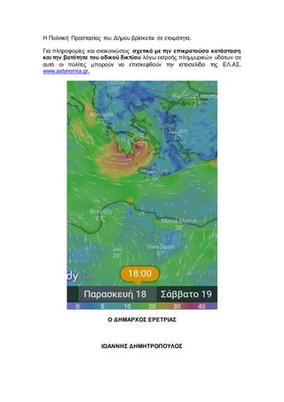 Η Πολιτική Προστασίας του Δήμου βρίσκεται σε ετοιμότητα.
Για πληροφορίες και ανακοινώσεις σχετικά με την επικρατούσα κατάσταση
και την βατότητα του οδικού δικτύου λόγω εισροής πλημμυρικών υδάτων σε
αυτό οι πολίτες μπορούν να επισκεφθούν την ιστοσελίδα της ΕΛ.ΑΣ.
www.astynomia.gr.
Ο ΔΗΜΑΡΧΟΣ ΕΡΕΤΡΙΑΣ
ΙΩΑΝΝΗΣ ΔΗΜΗΤΡΟΠΟΥΛΟΣ
 