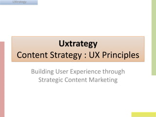UXtrategy

Uxtrategy
Content Strategy : UX Principles
Building User Experience through
Strategic Content Marketing

 