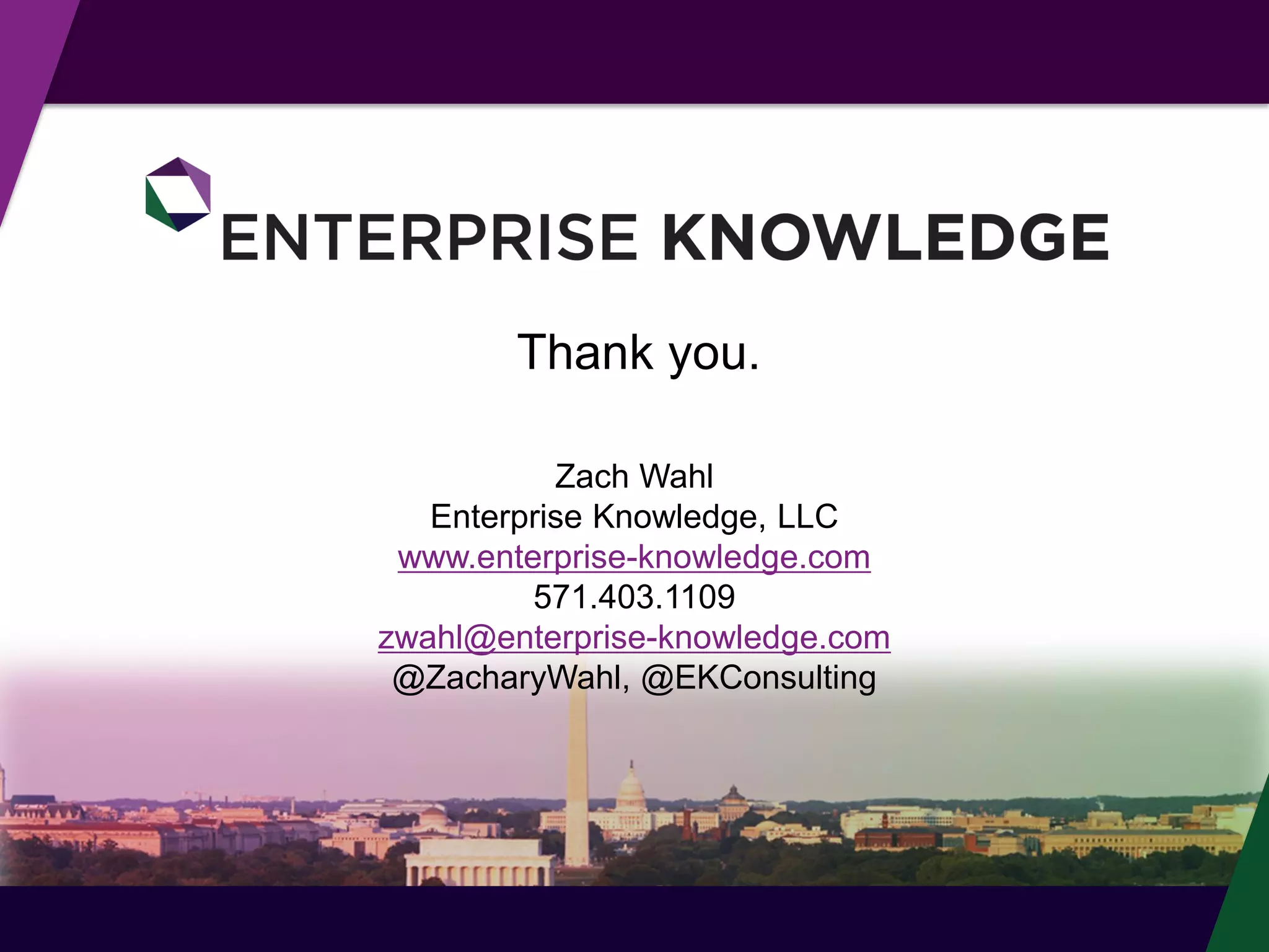 © Enterprise Knowledge, LLC
Thank you.
Zach Wahl
Enterprise Knowledge, LLC
www.enterprise-knowledge.com
571.403.1109
zwahl@enterprise-knowledge.com
@ZacharyWahl, @EKConsulting
 