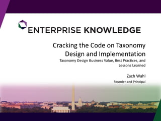 © Enterprise Knowledge, LLC
Cracking the Code on Taxonomy
Design and Implementation
Taxonomy Design Business Value, Best Practices, and
Lessons Learned
Zach Wahl
Founder and Principal
 