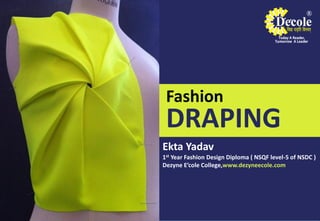 Fashion
DRAPING
Ekta Yadav
1st Year Fashion Design Diploma ( NSQF level-5 of NSDC )
Dezyne E’cole College,www.dezyneecole.com
 