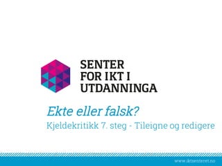 www.iktsenteret.no
​Kjeldekritikk 7. steg - Tileigne og redigere
Ekte eller falsk?
 