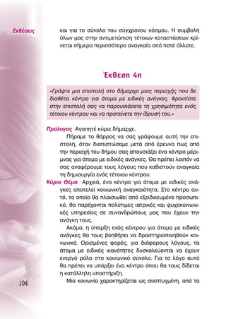 ∂Îı¤ÛÂÈ˜        Î·È ÁÈ· ÙÔ Û‡ÓÔÏÔ ÙÔ˘ Û‡Á¯ÚÔÓÔ˘ ÎﬁÛÌÔ˘. ∏ Û˘Ì‚ÔÏ‹
                ﬁÏˆÓ Ì·˜ ÛÙËÓ ·ÓÙÈÌÂÙÒÈÛË Ù¤ÙÔÈˆÓ Î·Ù·ÛÙ¿ÛÂˆÓ ÎÚ›-
                ÓÂÙ·È Û‹ÌÂÚ· ÂÚÈÛÛﬁÙÂÚÔ ·Ó·ÁÎ·›· ·ﬁ ÔÙ¤ ¿ÏÏÔÙÂ.




                                 ŒÎıÂÛË 4Ë
            «°Ú¿„ÙÂ ÌÈ· ÂÈÛÙÔÏ‹ ÛÙÔ ‰‹Ì·Ú¯Ô ÌÈ·˜ ÂÚÈÔ¯‹˜ Ô˘ ‰Â
            ‰È·ı¤ÙÂÈ Î¤ÓÙÚÔ ÁÈ· ¿ÙÔÌ· ÌÂ ÂÈ‰ÈÎ¤˜ ·Ó¿ÁÎÂ˜. ºÚÔÓÙ›ÛÙÂ
            ÛÙËÓ ÂÈÛÙÔÏ‹ Û·˜ Ó· ·ÚÔ˘ÛÈ¿ÛÂÙÂ ÙË ¯ÚËÛÈÌﬁÙËÙ· ÂÓﬁ˜
            Ù¤ÙÔÈÔ˘ Î¤ÓÙÚÔ˘ Î·È Ó· ÚÔÙÂ›ÓÂÙÂ ÙËÓ ›‰Ú˘Û‹ ÙÔ˘.»

           ¶ÚﬁÏÔÁÔ˜ ∞Á·ËÙ¤ Î‡ÚÈÂ ‰‹Ì·Ú¯Â,
                   ¶‹Ú·ÌÂ ÙÔ ı¿ÚÚÔ˜ Ó· Û·˜ ÁÚ¿„Ô˘ÌÂ ·˘Ù‹ ÙËÓ ÂÈ-
                ÛÙÔÏ‹, ﬁÙ·Ó ‰È·ÈÛÙÒÛ·ÌÂ ÌÂÙ¿ ·ﬁ ¤ÚÂ˘Ó· ˆ˜ ·ﬁ
                ÙËÓ ÂÚÈÔ¯‹ ÙÔ˘ ‰‹ÌÔ˘ Û·˜ ·Ô˘ÛÈ¿˙ÂÈ ¤Ó· Î¤ÓÙÚÔ Ì¤ÚÈ-
                ÌÓ·˜ ÁÈ· ¿ÙÔÌ· ÌÂ ÂÈ‰ÈÎ¤˜ ·Ó¿ÁÎÂ˜. £· Ú¤ÂÈ ÏÔÈﬁÓ Ó·
                Û·˜ ·Ó·Ê¤ÚÔ˘ÌÂ ÙÔ˘˜ ÏﬁÁÔ˘˜ Ô˘ Î·ıÈÛÙÔ‡Ó ·Ó·ÁÎ·›·
                ÙË ‰ËÌÈÔ˘ÚÁ›· ÂÓﬁ˜ Ù¤ÙÔÈÔ˘ Î¤ÓÙÚÔ˘.
           ∫‡ÚÈÔ £¤Ì· ∞Ú¯ÈÎ¿, ¤Ó· Î¤ÓÙÚÔ ÁÈ· ¿ÙÔÌ· ÌÂ ÂÈ‰ÈÎ¤˜ ·Ó¿-
                ÁÎÂ˜ ·ÔÙÂÏÂ› ÎÔÈÓˆÓÈÎ‹ ·Ó·ÁÎ·ÈﬁÙËÙ·. ™ÙÔ Î¤ÓÙÚÔ ·˘-
                Ùﬁ, ÙÔ ÔÔ›Ô ı· Ï·ÈÛÈˆıÂ› ·ﬁ ÂÍÂÈ‰ÈÎÂ˘Ì¤ÓÔ ÚÔÛˆÈ-
                Îﬁ, ı· ·Ú¤¯ÔÓÙ·È ÔÏ‡ÙÈÌÂ˜ È·ÙÚÈÎ¤˜ Î·È „˘¯ÔÎÔÈÓˆÓÈ-
                Î¤˜ ˘ËÚÂÛ›Â˜ ÛÂ Û˘Ó·ÓıÚÒÔ˘˜ Ì·˜ Ô˘ ¤¯Ô˘Ó ÙËÓ
                ·Ó¿ÁÎË ÙÔ˘˜.
                   ∞ÎﬁÌ·, Ë ‡·ÚÍË ÂÓﬁ˜ Î¤ÓÙÚÔ˘ ÁÈ· ¿ÙÔÌ· ÌÂ ÂÈ‰ÈÎ¤˜
                ·Ó¿ÁÎÂ˜ ı· ÙÔ˘˜ ‚ÔËı‹ÛÂÈ Ó· ‰Ú·ÛÙËÚÈÔÔÈËıÔ‡Ó ÎÔÈ-
                ÓˆÓÈÎ¿. OÚÈÛÌ¤ÓÂ˜ ÊÔÚ¤˜, ÁÈ· ‰È¿ÊÔÚÔ˘˜ ÏﬁÁÔ˘˜, Ù·
                ¿ÙÔÌ· ÌÂ ÂÈ‰ÈÎ¤˜ ÈÎ·ÓﬁÙËÙÂ˜ ‰˘ÛÎÔÏÂ‡ÔÓÙ·È Ó· ¤¯Ô˘Ó
                ÂÓÂÚÁﬁ ÚﬁÏÔ ÛÙÔ ÎÔÈÓˆÓÈÎﬁ Û‡ÓÔÏÔ. °È· ÙÔ ÏﬁÁÔ ·˘Ùﬁ
                ı· Ú¤ÂÈ Ó· ˘¿ÚÍÂÈ ¤Ó· Î¤ÓÙÚÔ ﬁÔ˘ ı· ÙÔ˘˜ ‰›‰ÂÙ·È
                Ë Î·Ù¿ÏÏËÏË ˘ÔÛÙ‹ÚÈÍË.
                   ªÈ· ÎÔÈÓˆÓ›· ¯·Ú·ÎÙËÚ›˙ÂÙ·È ˆ˜ ·ÓÂÙ˘ÁÌ¤ÓË, ·ﬁ Ù·
  104
 