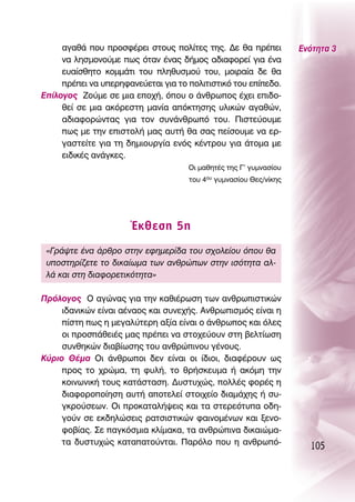 ·Á·ı¿ Ô˘ ÚÔÛÊ¤ÚÂÈ ÛÙÔ˘˜ ÔÏ›ÙÂ˜ ÙË˜. ¢Â ı· Ú¤ÂÈ           ∂ÓﬁÙËÙ· 3
     Ó· ÏËÛÌÔÓÔ‡ÌÂ ˆ˜ ﬁÙ·Ó ¤Ó·˜ ‰‹ÌÔ˜ ·‰È·ÊÔÚÂ› ÁÈ· ¤Ó·
     Â˘·›ÛıËÙÔ ÎÔÌÌ¿ÙÈ ÙÔ˘ ÏËı˘ÛÌÔ‡ ÙÔ˘, ÌÔÈÚ·›· ‰Â ı·
     Ú¤ÂÈ Ó· ˘ÂÚËÊ·ÓÂ‡ÂÙ·È ÁÈ· ÙÔ ÔÏÈÙÈÛÙÈÎﬁ ÙÔ˘ Â›Â‰Ô.
∂›ÏÔÁÔ˜ ∑Ô‡ÌÂ ÛÂ ÌÈ· ÂÔ¯‹, ﬁÔ˘ Ô ¿ÓıÚˆÔ˜ ¤¯ÂÈ ÂÈ‰Ô-
     ıÂ› ÛÂ ÌÈ· ·ÎﬁÚÂÛÙË Ì·Ó›· ·ﬁÎÙËÛË˜ ˘ÏÈÎÒÓ ·Á·ıÒÓ,
     ·‰È·ÊÔÚÒÓÙ·˜ ÁÈ· ÙÔÓ Û˘Ó¿ÓıÚˆﬁ ÙÔ˘. ¶ÈÛÙÂ‡Ô˘ÌÂ
     ˆ˜ ÌÂ ÙËÓ ÂÈÛÙÔÏ‹ Ì·˜ ·˘Ù‹ ı· Û·˜ Â›ÛÔ˘ÌÂ Ó· ÂÚ-
     Á·ÛÙÂ›ÙÂ ÁÈ· ÙË ‰ËÌÈÔ˘ÚÁ›· ÂÓﬁ˜ Î¤ÓÙÚÔ˘ ÁÈ· ¿ÙÔÌ· ÌÂ
     ÂÈ‰ÈÎ¤˜ ·Ó¿ÁÎÂ˜.
                                     OÈ Ì·ıËÙ¤˜ ÙË˜ °’ Á˘ÌÓ·Û›Ô˘
                                     ÙÔ˘ 4Ô˘ Á˘ÌÓ·Û›Ô˘ £Â˜/Ó›ÎË˜




                       ŒÎıÂÛË 5Ë
 «°Ú¿„ÙÂ ¤Ó· ¿ÚıÚÔ ÛÙËÓ ÂÊËÌÂÚ›‰· ÙÔ˘ Û¯ÔÏÂ›Ô˘ ﬁÔ˘ ı·
 ˘ÔÛÙËÚ›˙ÂÙÂ ÙÔ ‰ÈÎ·›ˆÌ· ÙˆÓ ·ÓıÚÒˆÓ ÛÙËÓ ÈÛﬁÙËÙ· ·Ï-
 Ï¿ Î·È ÛÙË ‰È·ÊÔÚÂÙÈÎﬁÙËÙ·»

¶ÚﬁÏÔÁÔ˜ O ·ÁÒÓ·˜ ÁÈ· ÙËÓ Î·ıÈ¤ÚˆÛË ÙˆÓ ·ÓıÚˆÈÛÙÈÎÒÓ
     È‰·ÓÈÎÒÓ Â›Ó·È ·¤Ó·Ô˜ Î·È Û˘ÓÂ¯‹˜. ∞ÓıÚˆÈÛÌﬁ˜ Â›Ó·È Ë
     ›ÛÙË ˆ˜ Ë ÌÂÁ·Ï‡ÙÂÚË ·Í›· Â›Ó·È Ô ¿ÓıÚˆÔ˜ Î·È ﬁÏÂ˜
     ÔÈ ÚÔÛ¿ıÂÈ¤˜ Ì·˜ Ú¤ÂÈ Ó· ÛÙÔ¯Â‡Ô˘Ó ÛÙË ‚ÂÏÙ›ˆÛË
     Û˘ÓıËÎÒÓ ‰È·‚›ˆÛË˜ ÙÔ˘ ·ÓıÚÒÈÓÔ˘ Á¤ÓÔ˘˜.
∫‡ÚÈÔ £¤Ì· OÈ ¿ÓıÚˆÔÈ ‰ÂÓ Â›Ó·È ÔÈ ›‰ÈÔÈ, ‰È·Ê¤ÚÔ˘Ó ˆ˜
     ÚÔ˜ ÙÔ ¯ÚÒÌ·, ÙË Ê˘Ï‹, ÙÔ ıÚ‹ÛÎÂ˘Ì· ‹ ·ÎﬁÌË ÙËÓ
     ÎÔÈÓˆÓÈÎ‹ ÙÔ˘˜ Î·Ù¿ÛÙ·ÛË. ¢˘ÛÙ˘¯Ò˜, ÔÏÏ¤˜ ÊÔÚ¤˜ Ë
     ‰È·ÊÔÚÔÔ›ËÛË ·˘Ù‹ ·ÔÙÂÏÂ› ÛÙÔÈ¯Â›Ô ‰È·Ì¿¯Ë˜ ‹ Û˘-
     ÁÎÚÔ‡ÛÂˆÓ. OÈ ÚÔÎ·Ù·Ï‹„ÂÈ˜ Î·È Ù· ÛÙÂÚÂﬁÙ˘· Ô‰Ë-
     ÁÔ‡Ó ÛÂ ÂÎ‰ËÏÒÛÂÈ˜ Ú·ÙÛÈÛÙÈÎÒÓ Ê·ÈÓÔÌ¤ÓˆÓ Î·È ÍÂÓÔ-
     ÊÔ‚›·˜. ™Â ·ÁÎﬁÛÌÈ· ÎÏ›Ì·Î·, Ù· ·ÓıÚÒÈÓ· ‰ÈÎ·ÈÒÌ·-
     Ù· ‰˘ÛÙ˘¯Ò˜ Î·Ù··ÙÔ‡ÓÙ·È. ¶·ÚﬁÏÔ Ô˘ Ë ·ÓıÚˆﬁ-
                                                                     105
 