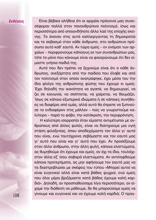 ∂Îı¤ÛÂÈ˜      ∂›Ó·È ‚¤‚·È· ·Ï‹ıÂÈ· ﬁÙÈ ÔÈ ·Ú¯·›ÔÈ ÚﬁÁÔÓÔ› Ì·˜ Û˘ÓÂÈ-
           Û¤ÊÂÚ·Ó ÔÏÏ¿ ÛÙÔÓ ·Ó·ÓıÚÒÈÓÔ ÔÏÈÙÈÛÌﬁ, ›Ûˆ˜ Î·È
           ÂÚÈÛÛﬁÙÂÚ· ·ﬁ ÔÔÈÔÓ‰‹ÔÙÂ ¿ÏÏÔ Ï·ﬁ ÙË˜ ÂÔ¯‹˜ ÂÎÂ›-
           ÓË˜. ΔÔ ¤Î·Ó·Ó ÛÙÈ˜ ·˘Ùﬁ Î·ÏÏÈÂÚÁÒÓÙ·˜ ÙË ‰ËÌÔÎÚ·Ù›·
           Î·È ÙÔ ÛÂ‚·ÛÌﬁ ÛÙÔÓ Î¿ıÂ ¿ÓıÚˆÔ, ÛÙÔ ·ÓıÚÒÈÓÔ Úﬁ-
           ÛˆÔ ·˘Ùﬁ Î·ı’ Â·˘Ùﬁ. ∞Ó ÙÒÚ· ÂÌÂ›˜ – ÂÓ ÔÓﬁÌ·ÙÈ ÙˆÓ ·Ú-
           ¯·›ˆÓ – ÂÚÈÊÚÔÓÔ‡ÌÂ Î¿ÔÈÔ˘˜ ÂÎ ÙˆÓ Û˘Ó·ÓıÚÒˆÓ Ì·˜,
           ÙﬁÙÂ ÙÔ ÌﬁÓÔ Ô˘ Î¿ÓÔ˘ÌÂ Â›Ó·È Ó· Ê·ÓÂÚÒÓÔ˘ÌÂ ﬁÙÈ ‰ÂÓ Â›-
           Ì·ÛÙÂ ÁÓ‹ÛÈ· ·È‰È¿ ÙË˜.
              ∞˘Ùﬁ Ô˘ ‰ÂÓ Ú¤ÂÈ Ó· ÍÂ¯ÓÔ‡ÌÂ Â›Ó·È ﬁÙÈ Ô Î¿ıÂ ¿Ó-
           ıÚˆÔ˜, ·ÓÂÍ¿ÚÙËÙ· ·ﬁ ÙËÓ ·È‰Â›· Ô˘ ¤Ï·‚Â Î·È ·ﬁ
           ÙÔÓ ÔÏÈÙÈÛÌﬁ ÛÙÔÓ ÔÔ›Ô ·Ó·ÙÚ¿ÊËÎÂ, ¤¯ÂÈ Ì¤Û· ÙÔ˘ ÙËÓ
           ›‰È· ÊÏﬁÁ· ÙË˜ ·ÓıÚÒÈÓË˜ Ê‡ÛË˜ Ô˘ ¤¯Ô˘ÌÂ ÎÈ ÂÌÂ›˜:
           Œ¯ÂÈ ‰ËÏ·‰‹ ÙËÓ ÈÎ·ÓﬁÙËÙ· Ó· ·Á·¿, Ó· ‰ËÌÈÔ˘ÚÁÂ›, Ó·
           ˙ÂÈ ÛÂ ÎÔÈÓˆÓ›·, Ó· ÛÎ¤ÙÂÙ·È, Ó· ¯·›ÚÂÙ·È, Ó· ı·˘Ì¿˙ÂÈ.
           ÿÛˆ˜ ÛÂ Î¿ÔÈ· ÂÍˆÙÂÚÈÎ¿ È‰ÈÒÌ·Ù· ‹ ÛÂ Î¿ÔÈÂ˜ Û˘Ó‹ıÂÈ-
           Â˜ Ó· ‰È·Ê¤ÚÂÈ ·ﬁ ÂÌ¿˜, ·ÏÏ¿ ·˘Ùﬁ ı· ¤ÚÂÂ Ó· Í˘ÓÔ‡-
           ÛÂ ÙÔ ÂÓ‰È·Ê¤ÚÔÓ ÛÙÈ˜ Ì¿ÏÏÔÓ – Ò˜ Ó· ÁÓˆÚÈÛÙÔ‡ÌÂ Î·-
           Ï‡ÙÂÚ· – ·Ú¿ ÙÔ Êﬁ‚Ô, ÙËÓ Î·Ù¿ÎÚÈÛË, ÙËÓ ÂÚÈÊÚﬁÓËÛË.
               ∏ Î·Ï‡ÙÂÚË ÈÛÔÚÚÔ›· ﬁÙ·Ó Â›Ì·ÛÙÂ ·ÓÙÈÌ¤ÙˆÔÈ ÌÂ ·Ó-
           ıÚÒÔ˘˜ ·ﬁ ¿ÏÏÂ˜ Ê˘Ï¤˜, Â›Ó·È Ó· ‰È·ÙËÚÔ‡ÌÂ ÌÈ· ˘ÁÈ‹
           ÛÙ¿ÛË ÊÈÏÔÍÂÓ›·˜, ﬁÔ˘ ·Ô‰Â¯ﬁÌ·ÛÙÂ ÙÔÓ ¿ÏÏÔ ÁÈ’ ·˘Ùﬁ
           Ô˘ Â›Ó·È, ÂÓÒ Ù·˘Ùﬁ¯ÚÔÓ· ÛÂ‚ﬁÌ·ÛÙÂ Î·È ÙÔÓ Â·˘Ùﬁ Ì·˜
           ÁÈ’ ·˘Ùﬁ Ô˘ Â›Ó·È Î·È ÁÈ’ ·˘Ùﬁ Ô˘ ¤¯ÂÈ. ∞Ó ÚÔÛ¤ÍÔ˘ÌÂ
           ÛÙÔÓ ¿ÏÏÔ ¿ÓıÚˆÔ, ÛÙËÓ ¿ÏÏË Ê˘Ï‹, Î¿ÔÈ· ÂÏ·ÙÙÒÌ·Ù·,
           ·˜ ı˘ÌËıÔ‡ÌÂ ﬁÙÈ ¤¯Ô˘ÌÂ Î·È ÂÌÂ›˜, ·Ó ﬁ¯È Ù· ›‰È·, ÙÔ˘Ï¿¯È-
           ÛÙÔÓ ¿ÏÏ· ÂÍ’ ›ÛÔ˘ ÛÔ‚·Ú¿ ÂÏ·ÙÙÒÌ·Ù·. ∞Ó ·ÓÙÈÏËÊıÔ‡ÌÂ
           Î¿ÔÈ· ÚÔÙÂÚ‹Ì·Ù·, ·˜ ÌËÓ ·Ê‹ÛÔ˘ÌÂ ÙÔÓ Â·˘Ùﬁ Ì·˜ Ó·
           Ù· ‰È·ÛÙÚÂ‚ÏÒÛÂÈ ÌÂ ÛÎ¤„ÂÈ˜ ÙÔ˘ Ù‡Ô˘ «ªÔÚÂ› ·˘ÙÔ› Ó·
           Â›Ó·È Â˘ÁÂÓÈÎÔ› ·ÏÏ¿ Â›Ó·È Î·Ù¿ ‚¿ıÔ˜ „˘¯ÚÔ›, ÂÓÒ ÂÌÂ›˜
           Ô˘ ﬁÏÔÈ Ì¤Ú· ‚ÚÈ˙ﬁÌ·ÛÙÂ Î·Ù¿ ‚¿ıÔ˜ ¤¯Ô˘ÌÂ Î·Ï‹ Î·Ú-
           ‰È¿». ¢ËÏ·‰‹, ·Ó ÚÔÛ·ıÔ‡Û·ÌÂ Ï›ÁÔ ÂÚÈÛÛﬁÙÂÚÔ, ·Ó Â›-
           ¯·ÌÂ ÙËÓ ‰È¿ıÂÛË Ó· Ì¿ıÔ˘ÌÂ, ‰Â ı· ÌÔÚÔ‡Û·ÌÂ ÂÌÂ›˜ Ó·
           Á›ÓÔ˘ÌÂ Î·È Â˘ÁÂÓÈÎÔ› Î·È Ó· ¤¯Ô˘ÌÂ Î·Ï‹ Î·Ú‰È¿; O Ú·Á-
  108
 