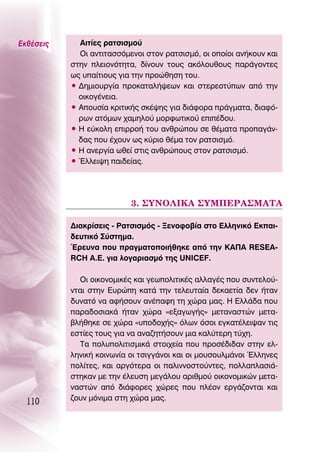 ∂Îı¤ÛÂÈ˜     ∞ÈÙ›Â˜ Ú·ÙÛÈÛÌÔ‡
             OÈ ·ÓÙÈÙ·ÛÛﬁÌÂÓÔÈ ÛÙÔÓ Ú·ÙÛÈÛÌﬁ, ÔÈ ÔÔ›ÔÈ ·Ó‹ÎÔ˘Ó Î·È
           ÛÙËÓ ÏÂÈÔÓﬁÙËÙ·, ‰›ÓÔ˘Ó ÙÔ˘˜ ·ÎﬁÏÔ˘ıÔ˘˜ ·Ú¿ÁÔÓÙÂ˜
           ˆ˜ ˘·›ÙÈÔ˘˜ ÁÈ· ÙËÓ ÚÔÒıËÛË ÙÔ˘.
           ñ ¢ËÌÈÔ˘ÚÁ›· ÚÔÎ·Ù·Ï‹„ÂˆÓ Î·È ÛÙÂÚÂÔÙ‡ˆÓ ·ﬁ ÙËÓ
             ÔÈÎÔÁ¤ÓÂÈ·.
           ñ ∞Ô˘Û›· ÎÚÈÙÈÎ‹˜ ÛÎ¤„Ë˜ ÁÈ· ‰È¿ÊÔÚ· Ú¿ÁÌ·Ù·, ‰È·Êﬁ-
             ÚˆÓ ·ÙﬁÌˆÓ ¯·ÌËÏÔ‡ ÌÔÚÊˆÙÈÎÔ‡ ÂÈ¤‰Ô˘.
           ñ ∏ Â‡ÎÔÏË ÂÈÚÚÔ‹ ÙÔ˘ ·ÓıÚÒÔ˘ ÛÂ ı¤Ì·Ù· ÚÔ·Á¿Ó-
             ‰·˜ Ô˘ ¤¯Ô˘Ó ˆ˜ Î‡ÚÈÔ ı¤Ì· ÙÔÓ Ú·ÙÛÈÛÌﬁ.
           ñ ∏ ·ÓÂÚÁ›· ˆıÂ› ÛÙÈ˜ ·ÓıÚÒÔ˘˜ ÛÙÔÓ Ú·ÙÛÈÛÌﬁ.
           ñ ŒÏÏÂÈ„Ë ·È‰Â›·˜.




                           3. ™À¡O§π∫∞ ™Àª¶∂ƒ∞™ª∞Δ∞

           ¢È·ÎÚ›ÛÂÈ˜ - ƒ·ÙÛÈÛÌﬁ˜ - •ÂÓÔÊÔ‚›· ÛÙÔ ∂ÏÏËÓÈÎﬁ ∂Î·È-
           ‰Â˘ÙÈÎﬁ ™‡ÛÙËÌ·.
           ŒÚÂ˘Ó· Ô˘ Ú·ÁÌ·ÙÔÔÈ‹ıËÎÂ ·ﬁ ÙËÓ ∫∞¶∞ RESEA-
           RCH A.E. ÁÈ· ÏÔÁ·ÚÈ·ÛÌﬁ ÙË˜ UNICEF.

             OÈ ÔÈÎÔÓÔÌÈÎ¤˜ Î·È ÁÂˆÔÏÈÙÈÎ¤˜ ·ÏÏ·Á¤˜ Ô˘ Û˘ÓÙÂÏÔ‡-
           ÓÙ·È ÛÙËÓ ∂˘ÚÒË Î·Ù¿ ÙËÓ ÙÂÏÂ˘Ù·›· ‰ÂÎ·ÂÙ›· ‰ÂÓ ‹Ù·Ó
           ‰˘Ó·Ùﬁ Ó· ·Ê‹ÛÔ˘Ó ·Ó¤·ÊË ÙË ¯ÒÚ· Ì·˜. ∏ ∂ÏÏ¿‰· Ô˘
           ·Ú·‰ÔÛÈ·Î¿ ‹Ù·Ó ¯ÒÚ· «ÂÍ·ÁˆÁ‹˜» ÌÂÙ·Ó·ÛÙÒÓ ÌÂÙ·-
           ‚Ï‹ıËÎÂ ÛÂ ¯ÒÚ· «˘Ô‰Ô¯‹˜» ﬁÏˆÓ ﬁÛÔÈ ÂÁÎ·Ù¤ÏÂÈ„·Ó ÙÈ˜
           ÂÛÙ›Â˜ ÙÔ˘˜ ÁÈ· Ó· ·Ó·˙ËÙ‹ÛÔ˘Ó ÌÈ· Î·Ï‡ÙÂÚË Ù‡¯Ë.
             Δ· ÔÏ˘ÔÏÈÙÈÛÌÈÎ¿ ÛÙÔÈ¯Â›· Ô˘ ÚÔÛ¤‰È‰·Ó ÛÙËÓ ÂÏ-
           ÏËÓÈÎ‹ ÎÔÈÓˆÓ›· ÔÈ ÙÛÈÁÁ¿ÓÔÈ Î·È ÔÈ ÌÔ˘ÛÔ˘ÏÌ¿ÓÔÈ ŒÏÏËÓÂ˜
           ÔÏ›ÙÂ˜, Î·È ·ÚÁﬁÙÂÚ· ÔÈ ·ÏÈÓÓÔÛÙÔ‡ÓÙÂ˜, ÔÏÏ·Ï·ÛÈ¿-
           ÛÙËÎ·Ó ÌÂ ÙËÓ ¤ÏÂ˘ÛË ÌÂÁ¿ÏÔ˘ ·ÚÈıÌÔ‡ ÔÈÎÔÓÔÌÈÎÒÓ ÌÂÙ·-
           Ó·ÛÙÒÓ ·ﬁ ‰È¿ÊÔÚÂ˜ ¯ÒÚÂ˜ Ô˘ Ï¤ÔÓ ÂÚÁ¿˙ÔÓÙ·È Î·È
           ˙Ô˘Ó ÌﬁÓÈÌ· ÛÙË ¯ÒÚ· Ì·˜.
  110
 