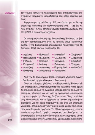 ∂Îı¤ÛÂÈ˜   ÙÔÓ ÙÔÌ¤· Î·ıÒ˜ ÙÔ ÂÚÈÂ¯ﬁÌÂÓÔ ÙˆÓ ÂÎ·È‰Â˘ÙÈÎÒÓ Û˘-
           ÛÙËÌ¿ÙˆÓ ·Ú·Ì¤ÓÂÈ ·ÚÌÔ‰ÈﬁÙËÙ· ÙÔ˘ Î¿ıÂ ÎÚ¿ÙÔ˘˜-Ì¤-
           ÏÔ˘˜.
             ™‡ÌÊˆÓ· ÌÂ ÙË ÛÂÏ›‰· ÙË˜ ∂∂, ÙÔ ÎﬁÛÙÔ˜ ÁÈ· ÙË ‰È·Ù‹-
           ÚËÛË ÙË˜ ÔÏÈÙÈÎ‹˜ ÙË˜ ÔÏ˘ÁÏˆÛÛ›·˜ Â›Ó·È 1,123 ‰È˜ €,
           Ô˘ Â›Ó·È ÙÔ 1% ÙÔ˘ ÂÙ‹ÛÈÔ˘ ÁÂÓÈÎÔ‡ ÚÔ¸ÔÏÔÁÈÛÌÔ‡ ÙË˜
           ∂∂ ‹ 2,28 € ·Ó¿ ¿ÙÔÌÔ ÙÔ ¯ÚﬁÓÔ.

             OÈ Â›ÛËÌÂ˜ ÁÏÒÛÛÂ˜ ÙË˜ ∂˘Úˆ·˚Î‹˜ ŒÓˆÛË˜, ÌÂ ‚¿-
           ÛË ÙÔÓ ÙÚÔÔÔÈËÌ¤ÓÔ ÛÙÈ˜ 13 πÔ˘Ó›Ô˘ 2005 Î·ÓÔÓÈÛÌﬁ
           ·ÚÈıÌ. 1 ÙË˜ ∂˘Úˆ·˚Î‹˜ OÈÎÔÓÔÌÈÎ‹˜ ∫ÔÈÓﬁÙËÙ·˜ ÙË˜ 15
           ∞ÚÈÏ›Ô˘ 1958, Â›Ó·È ÔÈ ·ÎﬁÏÔ˘ıÂ˜ 23:

           ñ ∞ÁÁÏÈÎ‹      ñ ∂ÛıÔÓÈÎ‹     ñ ª·ÏÙÂ˙ÈÎ‹     ñ ™ÏÔ‚·ÎÈÎ‹
           ñ μÔ˘ÏÁ·ÚÈÎ‹   ñ πÚÏ·Ó‰ÈÎ‹    ñ OÏÏ·Ó‰ÈÎ‹     ñ ™ÏÔ‚ÂÓÈÎ‹
           ñ °·ÏÏÈÎ‹      ñ πÛ·ÓÈÎ‹     ñ O˘ÁÁÚÈÎ‹      ñ ™Ô˘Ë‰ÈÎ‹
           ñ °ÂÚÌ·ÓÈÎ‹    ñ πÙ·ÏÈÎ‹      ñ ¶ÔÏˆÓÈÎ‹      ñ ΔÛÂ¯ÈÎ‹
           ñ ¢·ÓÂ˙ÈÎ‹     ñ §ÂÙÙÔÓÈÎ‹    ñ ¶ÔÚÙÔÁ·ÏÈÎ‹   ñ ºÈÓÏ·Ó‰ÈÎ‹
           ñ ∂ÏÏËÓÈÎ‹     ñ §ÈıÔ˘·ÓÈÎ‹   ñ ƒÔ˘Ì·ÓÈÎ‹

              ∞ﬁ ÙËÓ 1Ë π·ÓÔ˘·Ú›Ô˘, 2007, Â›ÛËÌÂ˜ ÁÏÒÛÛÂ˜ ¤ÁÈÓ·Ó
           Ë μÔ˘ÏÁ·ÚÈÎ‹, Ë πÚÏ·Ó‰ÈÎ‹ Î·È Ë ƒÔ˘Ì·ÓÈÎ‹.
              ŸÏÂ˜ ÔÈ Â›ÛËÌÂ˜ ÁÏÒÛÛÂ˜ ÙË˜ ∂˘Úˆ·˚Î¤˜ ŒÓˆÛË˜ Â›-
           Ó·È Â›ÛË˜ Î·È ÁÏÒÛÛÂ˜ ÂÚÁ·Û›·˜ ÙË˜ ŒÓˆÛË˜. ∞˘Ùﬁ ﬁÌˆ˜
           ‰Â ÛËÌ·›ÓÂÈ ﬁÙÈ ﬁÏ· Ù· ¤ÁÁÚ·Ê· ÌÂÙ·ÊÚ¿˙ÔÓÙ·È ÛÂ ﬁÏÂ˜ ÙÈ˜
           Â›ÛËÌÂ˜ ÁÏÒÛÛÂ˜ Î·È ﬁÙÈ ﬁÏË Ë ÚÔÊÔÚÈÎ‹ ÂÈÎÔÈÓˆÓ›·
           ÛÙË ÏÂÈÙÔ˘ÚÁ›· ÙË˜ ŒÓˆÛË˜ ‰ÈÂÍ¿ÁÂÙ·È ÛÂ ﬁÏÂ˜ ÙÈ˜ ÁÏÒÛ-
           ÛÂ˜. ∏ ÓÔÌÔıÂÛ›· Î·È Ù· ¤ÁÁÚ·Ê· ÌÂ ÌÂÁ¿ÏË ÛËÌ·Û›· ‹ ÂÓ-
           ‰È·Ê¤ÚÔÓ ÁÈ· ÙÔ ÎÔÈÓﬁ ·Ú¿ÁÔÓÙ·È Î·È ÛÙÈ˜ 23 Â›ÛËÌÂ˜
           ÁÏÒÛÛÂ˜, ·ÏÏ¿ ·˘Ùﬁ ÈÛ¯‡ÂÈ ÁÈ· ¤Ó· ÌÈÎÚﬁ Ì¤ÚÔ˜ ÙË˜ ÂÚÁ·-
           Û›·˜ ÙˆÓ ıÂÛÌÈÎÒÓ ÔÚÁ¿ÓˆÓ. Δ· ¿ÏÏ· ¤ÁÁÚ·Ê· (.¯. ÂÈÎÔÈ-
           ÓˆÓ›· ÌÂ ÙÈ˜ ÂıÓÈÎ¤˜ ·Ú¯¤˜, ·ÔÊ¿ÛÂÈ˜ ·Â˘ı˘ÓﬁÌÂÓÂ˜ ÛÂ
           Û˘ÁÎÂÎÚÈÌ¤Ó· ¿ÙÔÌ· ‹ ÔÓÙﬁÙËÙÂ˜ Î·È ·ÏÏËÏÔÁÚ·Ê›·) ÌÂÙ·-
           ÊÚ¿˙ÔÓÙ·È ÌﬁÓÔ ÛÙÈ˜ ÁÏÒÛÛÂ˜ Ô˘ ¯ÚÂÈ¿˙ÔÓÙ·È. ∫¿ıÂ ÔÏ›-
  140
 
