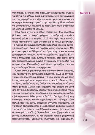 ıÚËÛÎÂ›Â˜, ÔÈ ÔÔ›Â˜ ÛÙÔ ·ÚÂÏıﬁÓ Î˘‚ÂÚÓÔ‡Û·Ó Û¯Â‰ﬁÓ         ∂ÓﬁÙËÙ· 4
Ù· ¿ÓÙ·. ΔÔ Ì¤ÏÏÔÓ ﬁÌˆ˜ Ê·›ÓÂÙ·È ˆ˜ ¤¯ÂÈ ÙËÓ ‰˘Ó·ÌÈÎ‹
Ó· ÙÔ˘˜ ·Ê·ÈÚ¤ÛÂÈ ÙËÓ ÂÍÔ˘Û›· ·˘Ù‹, ÁÈ ·˘Ùﬁ ˘¿Ú¯ÂÈ Î·È
·˘Ù‹ Ë ·ıÔÏÔÁÈÎ‹ ÂÌÌÔÓ‹ ÛÙËÓ ·Ú¿‰ÔÛË. ¶ÚÔÛ·ıÔ‡Ó
Ó· Û˘ÁÎÚ·Ù‹ÛÔ˘Ó ˙ˆÓÙ·Óﬁ ÙÔ ·ÚÂÏıﬁÓ, ÁÈ·Ù› ÊÔ‚Ô‡ÓÙ·È
ﬁÙÈ ı· ÙÔ˘˜ ÓÈÎ‹ÛÂÈ ÙÔ Ì¤ÏÏÔÓ.
   ŸÏ· ﬁÌˆ˜ ¤¯Ô˘Ó ¤Ó· Ù¤ÏÔ˜. ¶Âı·›ÓÔ˘Ó. ™ÙÔ ·ÚÂÏıﬁÓ
‚Ú›ÛÎÔÓÙ·È ﬁÏ· Ù· ÓÂÎÚ¿ Ú¿ÁÌ·Ù·. ∏ Â›‰Ú·Û‹ ÙÔ˘˜ Â›Ó·È
˙ˆÓÙ·Ó‹ Ì¤Û· ÛÙÔ ·ÚﬁÓ, ·ÏÏ¿ ‰ÂÓ ˘Ê›ÛÙ·Ù·È ·ÌÈÁ‹˜,
ﬁˆ˜ ‹Ù·Ó Î¿ÔÙÂ. Œ¯ÂÈ ˘ÔÛÙÂ› ÌÈ· ·˜ Ô‡ÌÂ ÌÂÙ¿ÏÏ·ÍË.
ΔÔ ÓÂ‡Ì· ÙË˜ ·Ú¯·›·˜ ∂ÏÏ¿‰·˜ ·ÛÊ·ÏÒ˜ Î·È Â›Ó·È ˙ˆÓÙ·-
Óﬁ ÛÙÔ Û‹ÌÂÚ·, ﬁ¯È ﬁÌˆ˜ ·ÎÚÈ‚Ò˜ ﬁˆ˜ ˘‹Ú¯Â ÙﬁÙÂ. ª¤-
ÚÔ˜ ÙÔ˘ ·Ú¯·›Ô˘ ∂ÏÏËÓÈÎÔ‡ ÓÂ‡Ì·ÙÔ˜ ‹Ù·Ó Î·È ÔÈ Û˘ÓÂ-
¯Â›˜ ÂÌÊ‡ÏÈÔÈ ﬁÏÂÌÔÈ. ∞˘Ùﬁ ÙÔ ÎÔÌÌ¿ÙÈ ÙÔ˘ ·Ú¯·›Ô˘ ∂ÏÏË-
ÓÈÎÔ‡ ÓÂ‡Ì·ÙÔ˜ ¤¯ÂÈ Â˘Ù˘¯Ò˜ Âı¿ÓÂÈ, ¤ÙÛÈ ÒÛÙÂ ·˘Ùﬁ
Ô˘ ÙÒÚ· ˘¿Ú¯ÂÈ ˆ˜ ·Ú¯·›Ô ÓÂ‡Ì· ‰ÂÓ Â›Ó·È ÙÔ ›‰ÈÔ Ô˘
˘‹Ú¯Â ÙﬁÙÂ. Œ¯ÂÈ ·ÏÏ¿ÍÂÈ ·ﬁ ¿ÏÏÂ˜ ÚÔÛÌ›ÍÂÈ˜, ÔÈ ÔÔ›-
Â˜ ÙÂÏÈÎÒ˜ ÂÌﬁ‰ÈÛ·Ó ÙÔ˘˜ ÂÌÊ‡ÏÈÔ˘˜.
   ŸÙ·Ó ·ÎÔ‡ÌÂ ÌÈ· ¿Ô„Ë ·ﬁ Î¿ÔÈÔÓ ¿ÏÏÔÓ ¿ÓıÚˆÔ,
‰ÂÓ Ú¤ÂÈ Ó· ÙËÓ ‰Â¯ﬁÌ·ÛÙÂ ·Û˘˙ËÙËÙ›, ·ÏÏ¿ Ó· ÙËÓ ÂÚ-
ÓÔ‡ÌÂ Î·È ·ﬁ Î¿ÔÈ· Ê›ÏÙÚ·. ΔÔ ›‰ÈÔ ÈÛ¯‡ÂÈ Î·È ÁÈ· ÙÔ˘˜
Ï·Ô‡˜. ¢ÂÓ Ú¤ÂÈ Ó· ·ÊÔÌÔÈÒÓÔ˘Ó, ¯ˆÚ›˜ ÂÍ¤Ù·ÛË, ﬁÏÂ˜
ÙÈ˜ Í¤ÓÂ˜ ÂÈ‰Ú¿ÛÂÈ˜. ∞˜ ‰Ô‡ÌÂ ¤Ó· ·Ú¿‰ÂÈÁÌ·. O ÁÓˆ-
ÛÙﬁ˜ Ê˘ÛÈÎﬁ˜ ÃÒÎÈÓ˜ Â›¯Â ÂÎÊÚ¿ÛÂÈ ÙËÓ ¿Ô„Ë ﬁÙÈ ÌÂÙ¿
·ﬁ ÙËÓ ‰ËÌÔÛ›Â˘ÛË ÙˆÓ ıÂˆÚÈÒÓ ÙÔ˘ Ô £Âﬁ˜ ¤·„Â Ï¤ÔÓ
Ó· Â›Ó·È ··Ú·›ÙËÙÔ˜. ÀÔı¤ÙÔ˘ÌÂ ﬁÙÈ ÂÓÓÔÔ‡ÛÂ ÙËÓ ·ÏÔ˚-
Î‹ ¿Ô„Ë Ó· ·Ô‰›‰Ô˘ÌÂ ÛÙÔÓ £Âﬁ ﬁ,ÙÈ ‰ÂÓ ¤¯ÂÈ ÂÍËÁ‹ÛÂÈ Ë
ÂÈÛÙ‹ÌË. ∞˘Ùﬁ˜ ÏÔÈﬁÓ ÈÛ¯˘Ú›ÛÙËÎÂ ﬁÙÈ ÂÍ‹ÁËÛÂ ÙﬁÛ·
ÔÏÏ¿, Ô˘ ‰ÂÓ ¤¯Ô˘Ó ·ÔÌÂ›ÓÂÈ ¿ÁÓˆÛÙ· Ê·ÈÓﬁÌÂÓ·, ÁÈ·
Ó· Ô‡ÌÂ ﬁÙÈ Ù· ÚÔÎ·ÏÂ› Ô £Âﬁ˜. μÚ‹ÎÂ Ê˘ÛÈÎÔ‡˜ ÓﬁÌÔ˘˜
ÁÈ· Ù· ¿ÓÙ· (Î¿ÙÈ Ù¤ÙÔÈÔ ‚¤‚·È· ‰ÂÓ ÈÛ¯‡ÂÈ, ‹Ù·Ó ¤Ó·˜ ÂÓ-
ıÔ˘ÛÈ·ÛÌﬁ˜ ÙÔ˘ È‰›Ô˘). ÕÚ· Ô £Âﬁ˜ Û·Ó ÂÍ‹ÁËÛË Â›Ó·È Â-
ÚÈÙÙﬁ˜. ∞˘Ù‹ Ë ¿Ô„Ë, ·Ó Î·È ÂÎÊÚ¿˙ÂÈ Î¿ÔÈ· „˘¯ÔÏÔÁÈÎ‹
Ú·ÁÌ·ÙÈÎﬁÙËÙ·, ¯ÚÂÈ¿˙ÂÙ·È Û˘˙‹ÙËÛË Î·È ·ÊÔÌÔ›ˆÛË.
                                                               143
 