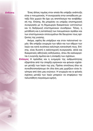 ∂Îı¤ÛÂÈ˜           ŒÓ·˜ ¿ÏÏÔ˜ ÙÔÌ¤·˜ ÛÙÔÓ ÔÔ›Ô ı· ˘¿ÚÍÂÈ ·Ó¿Ù˘ÍË
                Â›Ó·È Ô ÓÂ˘Ì·ÙÈÎﬁ˜. ∏ Û˘ÓÂÚÁ·Û›· ÛÙËÓ ÂÎ·›‰Â˘ÛË ÌÂ-
                Ù·Í‡ ‰‡Ô ¯ˆÚÒÓ ı· ¤¯ÂÈ ˆ˜ ·ÔÙ¤ÏÂÛÌ· ÙËÓ ·Ó·‚¿ıÌÈ-
                Û‹ ÙË˜. ∂›ÛË˜, ı· ÌÔÚ¤ÛÂÈ Ó· ˘¿ÚÍÂÈ ÂÈÛÙËÌÔÓÈÎ‹
                Û˘ÓÂÚÁ·Û›· ÌÂ ÙË ‰ËÌÈÔ˘ÚÁ›· ‰È·ÎÚ·ÙÈÎÒÓ ÈÓÛÙÈÙÔ‡ÙˆÓ
                Î·È ÙË ‰ÈÂÍ·ÁˆÁ‹ ÂÈÛÙËÌÔÓÈÎÒÓ Û˘ÓÂ‰Ú›ˆÓ. Δ¤ÏÔ˜, Ë
                ÌÂÙ¿‰ÔÛË Î·È Ë ·ÓÙ·ÏÏ·Á‹ ÙˆÓ ÓÂ˘Ì·ÙÈÎÒÓ ·Á·ıÒÓ Î·È
                ÙˆÓ ÂÈÛÙËÌÔÓÈÎÒÓ ÂÈÙÂ˘ÁÌ¿ÙˆÓ ı· ‰ÈÂ˘Ú‡ÓÂÈ ÙÔ˘˜ ÔÚ›-
                ˙ÔÓÙÂ˜ ÙË˜ ÁÓÒÛË˜.
                   ∞ÎﬁÌ·, ÔÊ¤ÏË ı· ˘¿ÚÍÔ˘Ó Î·È ÛÙÔÓ ÔÏÈÙÈÛÙÈÎﬁ ÙÔ-
                Ì¤·. £· ˘¿ÚÍÂÈ ÁÓˆÚÈÌ›· ÙˆÓ ËıÒÓ Î·È ÙˆÓ Âı›ÌˆÓ ÙˆÓ
                Ï·ÒÓ Î·È Î·Ù¿ Û˘Ó¤ÂÈ· Î·Ï‡ÙÂÚË Î·Ù·ÓﬁËÛ‹ ÙÔ˘˜. ∂›-
                ÛË˜, Â›Ó·È ‰˘Ó·Ù‹ Ë Î·ÏÏÈÙÂ¯ÓÈÎ‹ Û˘ÓÂÚÁ·Û›·, ·ÏÏ¿ Î·È
                ‰È·ÎÚ·ÙÈÎ¤˜ ·ıÏËÙÈÎ¤˜ ÂÎ‰ËÏÒÛÂÈ˜, ﬁÔ˘ ı· Î·ÏÏÈÂÚÁÂ›-
                Ù·È Ë Â˘ÁÂÓ‹˜ ¿ÌÈÏÏ· Î·È Ë Û‡ÛÊÈÍË ÙˆÓ Û¯¤ÛÂˆÓ.
           ∂›ÏÔÁÔ˜ ∏ ÚﬁÔ‰Ô˜ Î·È Ë Â˘ËÌÂÚ›· ÙË˜ ·ÓıÚˆﬁÙËÙ·˜
                ÂÍ·ÚÙ¿Ù·È ·ﬁ ÙËÓ ‡·ÚÍË ÂÈÚËÓÈÎÒÓ Î·È ÊÈÏÈÎÒÓ Û¯¤ÛÂ-
                ˆÓ ÌÂÙ·Í‡ ÙˆÓ Ï·ÒÓ ÙË˜ ÁË˜. ¶Ú¤ÂÈ ÂÈÙ¤ÏÔ˘˜ ﬁÏÔÈ Ó·
                Û˘ÓÂÈ‰ËÙÔÔÈ‹ÛÔ˘ÌÂ ﬁÙÈ ﬁÏ· ﬁÛ· Ì·˜ ¯ˆÚ›˙Ô˘Ó Â›Ó·È ÏÈ-
                ÁﬁÙÂÚ· ·ﬁ ﬁÛ· Ì·˜ ÂÓÒÓÔ˘Ó. ∏ ÁÓˆÚÈÌ›· Î·È ÔÈ ÊÈÏÈÎ¤˜
                Û¯¤ÛÂÈ˜ ÌÂÙ·Í‡ ÙˆÓ Ï·ÒÓ ÌÔÚÔ‡Ó Ó· ÂÈÊ¤ÚÔ˘Ó ÙËÓ
                ÔÏ˘ﬁıËÙË ·ÁÎﬁÛÌÈ· ÂÈÚ‹ÓË.




  150
 