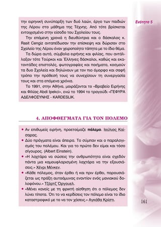 ÙËÓ ÂÈÚËÓÈÎ‹ Û˘Ó‡·ÚÍË ÙˆÓ ‰˘ﬁ Ï·ÒÓ, ¤ÚÁÔ ÙˆÓ ·È‰ÈÒÓ          ∂ÓﬁÙËÙ· 5
ÙË˜ §¤ÚÔ˘ ÛÙÔ Ì¿ıËÌ· ÙË˜ Δ¤¯ÓË˜. ∞ﬁ ÙﬁÙÂ ‚Ú›ÛÎÂÙ·È
ÂÓÙÔÈ¯ÈÛÌ¤ÓÔ ÛÙËÓ Â›ÛÔ‰Ô ÙÔ˘ ™¯ÔÏÂ›Ô˘ ÙÔ˘˜.
   ΔËÓ ÂﬁÌÂÓË ¯ÚÔÓÈ¿ Ë ‰ÈÂ˘ı‡ÓÙÚÈ· Î·È Ô ‰¿ÛÎ·ÏÔ˜ Î.
Rasit Cengiz ·ÓÙ·¤‰ˆÛ·Ó ÙËÓ Â›ÛÎÂ„Ë Î·È ‰ÒÚÈÛ·Ó ÛÙÔ
™¯ÔÏÂ›Ô ÙË˜ §¤ÚÔ˘ ¤Ó·Ó ¯ÂÈÚÔÔ›ËÙÔ Ù¿ËÙ· ÌÂ ÙÔ ›‰ÈÔ ı¤Ì·.
   Δ· ‰ÒÚ· ·˘Ù¿, Û‡Ì‚ÔÏ· ÂÈÚ‹ÓË˜ Î·È ÊÈÏ›·˜, Ô˘ ·ÓÙ¿Ï-
Ï·Í·Ó ÙﬁÙÂ ΔÔ‡ÚÎÔÈ Î·È ŒÏÏËÓÂ˜ ‰¿ÛÎ·ÏÔÈ, Î·ıÒ˜ Î·È ÂÎ·-
ÙÔÓÙ¿‰Â˜ ÂÈÛÙÔÏ¤˜, ÊˆÙÔÁÚ·Ê›Â˜ Î·È ÔÈ‹Ì·Ù·, ÎÔÛÌÔ‡Ó
Ù· ‰˘Ô ™¯ÔÏÂ›· Î·È ‰ËÏÒÓÔ˘Ó ÌÂ ÙÔÓ ÈÔ ﬁÌÔÚÊÔ Î·È Û·Ê‹
ÙÚﬁÔ ÙËÓ ÚﬁıÂÛ‹ ÙÔ˘˜ Ó· Û˘ÓÂ¯›ÛÔ˘Ó ÙË Û˘ÓÂÚÁ·Û›·
ÙÔ˘˜ Î·È ÛÙ· ÂﬁÌÂÓ· ¯ÚﬁÓÈ·.
   ΔÔ 1991, ÛÙËÓ ∞ı‹Ó·, ÌÔÈÚ¿˙ÔÓÙ·È ÙÔ «μÚ·‚Â›Ô ∂ÈÚ‹ÓË˜
Î·È ºiÏ›·˜ ∞bdi Ipekci», ÂÓÒ ÙÔ 1994 ÙÔ ÙÚ·ÁÔ‡‰È «°∂ºÀƒ∞
∞¢∂§ºO™À¡∏™ - KARDESLIK.




        4. ∞¶Oº£∂°ª∞Δ∞ °π∞ ΔO¡ ¶O§∂ªO

ñ ∞Ó ÂÈı˘ÌÂ›˜ ÂÈÚ‹ÓË, ÚÔÂÙÔ›Ì·˙Â ﬁÏÂÌÔ. πÔ‡ÏÈÔ˜ ∫·›-
  Û·Ú·˜.
ñ ¢‡Ô Ú¿ÁÌ·Ù· Â›Ó·È ¿ÂÈÚ·. ΔÔ Û‡Ì·Ó Î·È Ô ·Ú·ÏÔÁÈ-
  ÛÌﬁ˜ ÙÔ˘ ÔÏ¤ÌÔ˘. ∫·È ÁÈ· ÙÔ ÚÒÙÔ ‰ÂÓ Â›Ì·È Î·È ÙﬁÛÔ
  Û›ÁÔ˘ÚÔ˜. (Albert Einstein).
ñ «∏ Ï·¯Ù¿Ú· Ó· ÛÒÛÂÈ˜ ÙËÓ ·ÓıÚˆﬁÙËÙ· Â›Ó·È Û¯Â‰ﬁÓ
  ¿ÓÙ· ÌÈ· Î·ÌÔ˘ÊÏ·ÚÈÛÌ¤ÓË Ï·¯Ù¿Ú· Ó· ÙËÓ ÂÍÔ˘ÛÈ¿-
  ÛÂÈ˜.» Ã¤ÓÚÈ ª¤ÓÎÂÓ.
ñ «∫¿ıÂ ﬁÏÂÌÔ˜, ﬁÙ·Ó ¤ÚıÂÈ ‹ Î·È ÚÈÓ ¤ÚıÂÈ, ·ÚÔ˘ÛÈ¿-
  ˙ÂÙ·È ˆ˜ Ú¿ÍË ·˘ÙÔ¿Ì˘Ó·˜ ÂÓ·ÓÙ›ÔÓ ÂÓﬁ˜ Ì·ÓÈ·ÎÔ‡ ‰Ô-
  ÏÔÊﬁÓÔ˘.» Δ˙ﬁÚÙ˙ ŸÚÁÔ˘ÂÏ.
ñ «ª¤ÓÂÈ Î·ÓÂ›˜ ÌÂ ÙË ÊÚÈÎÙ‹ ·›ÛıËÛË ﬁÙÈ Ô ﬁÏÂÌÔ˜ ‰ÂÓ
  Ï‡ÓÂÈ Ù›ÔÙ·. ŸÙÈ ÙÔ Ó· ÎÂÚ‰›ÛÂÈ˜ ÙÔÓ ﬁÏÂÌÔ Â›Ó·È ÙÔ ›‰ÈÔ
  Î·Ù·ÛÙÚÔÊÈÎﬁ ÌÂ ÙÔ Ó· ÙÔÓ ¯¿ÛÂÈ˜.» ∞ÁÎ¿ı· ∫Ú›ÛÙÈ.
                                                                 161
 