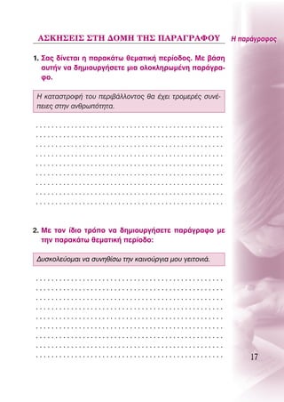 ∞™∫∏™∂π™ ™Δ∏ ¢Oª∏ Δ∏™ ¶∞ƒ∞°ƒ∞ºOÀ                        ∏ ·Ú¿ÁÚ·ÊÔ˜

1. ™·˜ ‰›ÓÂÙ·È Ë ·Ú·Î¿Ùˆ ıÂÌ·ÙÈÎ‹ ÂÚ›Ô‰Ô˜. ªÂ ‚¿ÛË
   ·˘Ù‹Ó Ó· ‰ËÌÈÔ˘ÚÁ‹ÛÂÙÂ ÌÈ· ÔÏÔÎÏËÚˆÌ¤ÓË ·Ú¿ÁÚ·-
   ÊÔ.

 ∏ Î·Ù·ÛÙÚÔÊ‹ ÙÔ˘ ÂÚÈ‚¿ÏÏÔÓÙÔ˜ ı· ¤¯ÂÈ ÙÚÔÌÂÚ¤˜ Û˘Ó¤-
 ÂÈÂ˜ ÛÙËÓ ·ÓıÚˆﬁÙËÙ·.

................................................
................................................
................................................
................................................
................................................
................................................
................................................
................................................
................................................



2. ªÂ ÙÔÓ ›‰ÈÔ ÙÚﬁÔ Ó· ‰ËÌÈÔ˘ÚÁ‹ÛÂÙÂ ·Ú¿ÁÚ·ÊÔ ÌÂ
   ÙËÓ ·Ú·Î¿Ùˆ ıÂÌ·ÙÈÎ‹ ÂÚ›Ô‰Ô:

 ¢˘ÛÎÔÏÂ‡ÔÌ·È Ó· Û˘ÓËı›Ûˆ ÙËÓ Î·ÈÓÔ‡ÚÁÈ· ÌÔ˘ ÁÂÈÙÔÓÈ¿.

................................................
................................................
................................................
................................................
................................................
................................................
................................................
................................................
................................................             17
 