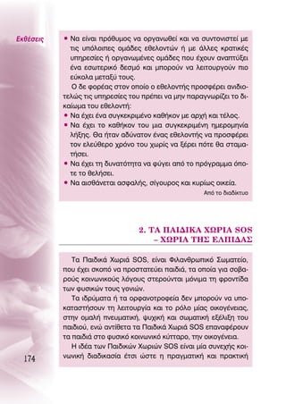 ∂Îı¤ÛÂÈ˜   ñ ¡· Â›Ó·È Úﬁı˘ÌÔ˜ Ó· ÔÚÁ·ÓˆıÂ› Î·È Ó· Û˘ÓÙÔÓÈÛÙÂ› ÌÂ
             ÙÈ˜ ˘ﬁÏÔÈÂ˜ ÔÌ¿‰Â˜ ÂıÂÏÔÓÙÒÓ ‹ ÌÂ ¿ÏÏÂ˜ ÎÚ·ÙÈÎ¤˜
             ˘ËÚÂÛ›Â˜ ‹ ÔÚÁ·ÓˆÌ¤ÓÂ˜ ÔÌ¿‰Â˜ Ô˘ ¤¯Ô˘Ó ·Ó·Ù‡ÍÂÈ
             ¤Ó· ÂÛˆÙÂÚÈÎﬁ ‰ÂÛÌﬁ Î·È ÌÔÚÔ‡Ó Ó· ÏÂÈÙÔ˘ÚÁÔ‡Ó ÈÔ
             Â‡ÎÔÏ· ÌÂÙ·Í‡ ÙÔ˘˜.
              O ‰Â ÊÔÚ¤·˜ ÛÙÔÓ ÔÔ›Ô Ô ÂıÂÏÔÓÙ‹˜ ÚÔÛÊ¤ÚÂÈ ·ÓÈ‰ÈÔ-
           ÙÂÏÒ˜ ÙÈ˜ ˘ËÚÂÛ›Â˜ ÙÔ˘ Ú¤ÂÈ Ó· ÌËÓ ·Ú·ÁÓˆÚ›˙ÂÈ ÙÔ ‰È-
           Î·›ˆÌ· ÙÔ˘ ÂıÂÏÔÓÙ‹:
           ñ ¡· ¤¯ÂÈ ¤Ó· Û˘ÁÎÂÎÚÈÌ¤ÓÔ Î·ı‹ÎÔÓ ÌÂ ·Ú¯‹ Î·È Ù¤ÏÔ˜.
           ñ ¡· ¤¯ÂÈ ÙÔ Î·ı‹ÎÔÓ ÙÔ˘ ÌÈ· Û˘ÁÎÂÎÚÈÌ¤ÓË ËÌÂÚÔÌËÓ›·
             Ï‹ÍË˜. £· ‹Ù·Ó ·‰‡Ó·ÙÔÓ ¤Ó·˜ ÂıÂÏÔÓÙ‹˜ Ó· ÚÔÛÊ¤ÚÂÈ
             ÙÔÓ ÂÏÂ‡ıÂÚÔ ¯ÚﬁÓÔ ÙÔ˘ ¯ˆÚ›˜ Ó· Í¤ÚÂÈ ﬁÙÂ ı· ÛÙ·Ì·-
             Ù‹ÛÂÈ.
           ñ ¡· ¤¯ÂÈ ÙË ‰˘Ó·ÙﬁÙËÙ· Ó· Ê‡ÁÂÈ ·ﬁ ÙÔ ÚﬁÁÚ·ÌÌ· ﬁÔ-
             ÙÂ ÙÔ ıÂÏ‹ÛÂÈ.
           ñ ¡· ·ÈÛı¿ÓÂÙ·È ·ÛÊ·Ï‹˜, Û›ÁÔ˘ÚÔ˜ Î·È Î˘Ú›ˆ˜ ÔÈÎÂ›·.
                                                      ∞ﬁ ÙÔ ‰È·‰›ÎÙ˘Ô




                                  2. Δ∞ ¶∞π¢π∫∞ Ãøƒπ∞ SOS
                                      – Ãøƒπ∞ Δ∏™ ∂§¶π¢∞™

              Δ· ¶·È‰ÈÎ¿ ÃˆÚÈ¿ SOS, Â›Ó·È ºÈÏ·ÓıÚˆÈÎﬁ ™ˆÌ·ÙÂ›Ô,
           Ô˘ ¤¯ÂÈ ÛÎÔﬁ Ó· ÚÔÛÙ·ÙÂ‡ÂÈ ·È‰È¿, Ù· ÔÔ›· ÁÈ· ÛÔ‚·-
           ÚÔ‡˜ ÎÔÈÓˆÓÈÎÔ‡˜ ÏﬁÁÔ˘˜ ÛÙÂÚÔ‡ÓÙ·È ÌﬁÓÈÌ· ÙË ÊÚÔÓÙ›‰·
           ÙˆÓ Ê˘ÛÈÎÒÓ ÙÔ˘˜ ÁÔÓÈÒÓ.
              Δ· È‰Ú‡Ì·Ù· ‹ Ù· ÔÚÊ·ÓÔÙÚÔÊÂ›· ‰ÂÓ ÌÔÚÔ‡Ó Ó· ˘Ô-
           Î·Ù·ÛÙ‹ÛÔ˘Ó ÙË ÏÂÈÙÔ˘ÚÁ›· Î·È ÙÔ ÚﬁÏÔ Ì›·˜ ÔÈÎÔÁ¤ÓÂÈ·˜,
           ÛÙËÓ ÔÌ·Ï‹ ÓÂ˘Ì·ÙÈÎ‹, „˘¯ÈÎ‹ Î·È ÛˆÌ·ÙÈÎ‹ ÂÍ¤ÏÈÍË ÙÔ˘
           ·È‰ÈÔ‡, ÂÓÒ ·ÓÙ›ıÂÙ· Ù· ¶·È‰ÈÎ¿ ÃˆÚÈ¿ SOS Â·Ó·Ê¤ÚÔ˘Ó
           Ù· ·È‰È¿ ÛÙÔ Ê˘ÛÈÎﬁ ÎÔÈÓˆÓÈÎﬁ Î‡ÙÙ·ÚÔ, ÙËÓ ÔÈÎÔÁ¤ÓÂÈ·.
              ∏ È‰¤· ÙˆÓ ¶·È‰ÈÎÒÓ ÃˆÚÈÒÓ SOS Â›Ó·È Ì›· Û˘ÓÂ¯‹˜ ÎÔÈ-
  174      ÓˆÓÈÎ‹ ‰È·‰ÈÎ·Û›· ¤ÙÛÈ ÒÛÙÂ Ë Ú·ÁÌ·ÙÈÎ‹ Î·È Ú·ÎÙÈÎ‹
 