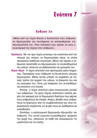 ∂ÓﬁÙËÙ· 7                ∂ÓﬁÙËÙ· 7




                      ŒÎıÂÛË 1Ë
 «ª¤Û· ·ﬁ ÙËÓ Ù¤¯ÓË ‰›ÓÂÙ·È Ë ‰˘Ó·ÙﬁÙËÙ· ÛÙÔÓ ¿ÓıÚˆÔ
 Ó· ‰ËÌÈÔ˘ÚÁ‹ÛÂÈ Î·È Ù·˘Ùﬁ¯ÚÔÓ· Ó· ·ÂÏÂ˘ıÂÚÒÛÂÈ ÙËÓ
 ÂÛˆÙÂÚÈÎﬁÙËÙ¿ ÙÔ˘. ¶ÔÈ· ÈÛÙÂ‡ÂÙÂ ˆ˜ Ú¤ÂÈ Ó· Â›Ó·È Ë
 Û˘ÓÂÈÛÊÔÚ¿ ÙË˜ Ù¤¯ÓË˜ ÛÙÔÓ ¿ÓıÚˆÔ;»

¶ÚﬁÏÔÁÔ˜ ªÂ ÙÔÓ ﬁÚÔ Ù¤¯ÓË ÂÓÓÔÔ‡ÌÂ ÙËÓ ÈÎ·ÓﬁÙËÙ· ·ﬁ ÙËÓ
     ÏÂ˘Ú¿ ÙÔ˘ ·ÙﬁÌÔ˘ Ó· ‰ËÌÈÔ˘ÚÁ‹ÛÂÈ ¤ÚÁ·, Ù· ÔÔ›·
     ÚÔÎ·ÏÔ‡Ó ·ÈÛıËÙÈÎ‹ Û˘ÁÎ›ÓËÛË. ª¤Ûˆ ÙË˜ Ù¤¯ÓË˜ Ô ¿Ó-
     ıÚˆÔ˜ ÚÔÛ·ıÂ› Ó· ÂÍˆÙÂÚÈÎÂ‡ÛÂÈ ÙÔ Û˘Ó·ÈÛıËÌ·ÙÈÎﬁ
     ÙÔ˘ ÎﬁÛÌÔ, ·ÏÏ¿ Î·È Ó· ÂÍÈ‰·ÓÈÎÂ‡ÛÂÈ ÙÈ˜ ÂÌÂÈÚ›Â˜ ÙÔ˘.
∫‡ÚÈÔ £¤Ì· ∏ Ù¤¯ÓË ·ÔÙÂÏÂ› ¤Ó· ÚÔÓÔÌÈ·Îﬁ Ì¤ÛÔ ¤ÎÊÚ·-
     ÛË˜. ¶ÚÔÛÊ¤ÚÂÈ ÛÙÔÓ ¿ÓıÚˆÔ ÙË ‰˘Ó·ÙﬁÙËÙ· ÁﬁÓÈÌË˜
     ‰ËÌÈÔ˘ÚÁ›·˜. ª¤Ûˆ ·˘Ù‹˜ ÌÔÚÂ› Ó· ÂÎÊÚ¿ÛÂÈ ÌÂ Ë-
     Á·›Ô ÙÚﬁÔ ÙÔÓ „˘¯ÈÎﬁ ÙÔ˘ ÎﬁÛÌÔ, Ù· ‚ÈÒÌ·Ù¿ ÙÔ˘ Î·È
     ÙÈ˜ ÂÌÂÈÚ›Â˜ ÙÔ˘. ∂›Ó·È ÌÈ· ¤ÎÊÚ·ÛË ÙÔ˘ Û˘Ó·ÈÛı‹Ì·-
     ÙÔ˜ ·¤Ó·ÓÙÈ ÛÙË ÏÔÁÈÎ‹.
        ∂›ÛË˜, Ë Ù¤¯ÓË ·ÔÙÂÏÂ› Ì¤ÛÔ ÂÈÎÔÈÓˆÓ›·˜ ÌÂÙ·Í‡
     ÙˆÓ ·ÓıÚÒˆÓ. Δ· ¤ÚÁ· Ù¤¯ÓË˜ ·ÔÙÂÏÔ‡Ó ÔÏÏ¤˜ ÊÔ-
     Ú¤˜ ÙËÓ ·ÊÔÚÌ‹ ÁÈ· ÙË ‰ËÌÈÔ˘ÚÁ›· ‰È·ÏﬁÁÔ˘ Ô˘ Ê¤ÚÓÂÈ
     ÙÔ˘˜ ·ÓıÚÒÔ˘˜ ÛÂ Â·Ê‹. ∞ÎﬁÌ·, ‚ÔËı¿ ÙÔ˘˜ ·ÓıÚÒ-
     Ô˘˜ Ó· ÍÂÊ‡ÁÔ˘Ó ·ﬁ ÙÈ˜ Û˘Ì‚·ÙÈÎﬁÙËÙÂ˜ Î·È ÙÔ˘˜ Â-
     ÚÈÔÚÈÛÌÔ‡˜ ÁÂÌ›˙ÔÓÙ·˜ ÙÈ˜ „˘¯¤˜ ÙÔ˘˜ ÌÂ ·ÈÛı‹Ì·Ù· Î·È
     Â˘·ÈÛıËÛ›Â˜.
        ∂ÈÏ¤ÔÓ, Ë Î·ÏÏÈÙÂ¯ÓÈÎ‹ ‰ËÌÈÔ˘ÚÁ›· ÂÍÂ˘ÁÂÓ›˙ÂÈ ÙÔÓ
     ¿ÓıÚˆÔ. ΔÔ˘ ÁÂÓÓ¿ Â˘ÁÂÓÈÎ¿ Û˘Ó·ÈÛı‹Ì·Ù·, ËÌÂÚÂ‡ÂÈ
     ÙËÓ „˘¯‹ ÙÔ˘, Á·ÏËÓÂ‡ÂÈ Ù· ¿ıË Î·È ·ÔÌ·ÎÚ‡ÓÂÈ ÙÈ˜
     ÌÈÎÚﬁÙËÙÂ˜ Î·È ÙÈ˜ Î·Î›Â˜.                                  179
 