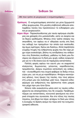∂Îı¤ÛÂÈ˜                         ŒÎıÂÛË 5Ë
            «ªÂ ÔÈÔ ÙÚﬁÔ ÛÂ „˘¯·ÁˆÁÂ› Ô ÎÈÓËÌ·ÙÔÁÚ¿ÊÔ˜;»

           ¶ÚﬁÏÔÁÔ˜ O ÎÈÓËÌ·ÙÔÁÚ¿ÊÔ˜ ·ÔÙÂÏÂ› ÁÈ· Ì¤Ó· ÍÂ¯ˆÚÈÛÙﬁ
                Â›‰Ô˜ „˘¯·ÁˆÁ›·˜. ™ÙË ÌÂÁ¿ÏË ÂÈ‚ÏËÙÈÎ‹ ·›ıÔ˘Û· ·Ô-
                Ï·Ì‚¿Óˆ Ù·ÈÓ›Â˜ Ô˘ ÚÔÛÂÏÎ‡Ô˘Ó ÙÔ ÂÓ‰È·Ê¤ÚÔÓ ÌÔ˘
                Î·È ÌÂ „˘¯·ÁˆÁÔ‡Ó.
           ∫‡ÚÈÔ £¤Ì· ¶·Ú·ÎÔÏÔ˘ıÒÓÙ·˜ Ì›· Ù·ÈÓ›· ·Ê‹ÓÔÌ·È ÂÏÂ‡ıÂ-
                ÚÔ˜ Î·È ¯·Ï·Úﬁ˜ ÛÙÔ ÌÈÛÔÛÎﬁÙ·‰Ô, ÒÛÙÂ Ó· ÛÎÂÊÙÒ Î·È
                Ó· ‰Â¯ÙÒ ÂÚÂı›ÛÌ·Ù·. ª·›Óˆ ÛÙÔÓ ÙÚﬁÔ ÛÎ¤„Ë˜ ÙÔ˘
                ÛÎËÓÔı¤ÙË, ÙÔÓ ·Ê‹Óˆ Ó· Û’ Ô‰ËÁ‹ÛÂÈ ·˘Ùﬁ˜ ÛÙË ‰ÈÎ‹
                ÙÔ˘ ÂÎ‰Ô¯‹ ÙˆÓ Ú·ÁÌ¿ÙˆÓ ÙËÓ ÔÔ›· ÂÁÒ ·ÎÔÏÔ˘ıÒ,
                ﬁ¯È ﬁÌˆ˜ ·Ì¤ÙÔ¯Ô˜. ∫Ú›Óˆ Î·È ‰È·Ï¤Áˆ. ∞ÏÏ¿ ·Ú¿ÏÏËÏ·
                ÁÓˆÚ›˙ˆ Ù˘¯¤˜ ÙË˜ ·ÓıÚÒÈÓË˜ „˘¯‹˜ Ô˘ ‰ÂÓ Â›¯· Ì¤-
                ¯ÚÈ ÙÒÚ· ·Ó·Î·Ï‡„ÂÈ, ‚Ï¤ˆ ÙÈ˜ ·ÓÙÈ‰Ú¿ÛÂÈ˜ ÙÔ˘ ·ÓıÚÒ-
                Ô˘ ÛÙÈ˜ ‰‡ÛÎÔÏÂ˜ Û˘Óı‹ÎÂ˜, Ì·ı·›Óˆ ÙÈ˜ ‰ÈÎ¤˜ ÌÔ˘ ‰˘-
                Ó¿ÌÂÈ˜ Î·È ÂÍÂÚÂ˘ÓÒ ÙË ‰ÈÎ‹ ÌÔ˘ „˘¯‹, Î·ıÒ˜ ·Ó·ÚˆÙÈ¤-
                Ì·È ÁÈ· ÙÔ ÙÈ ı· ¤Î·Ó· ÂÁÒ ÛÂ ·ÚﬁÌÔÈÂ˜ Î·Ù·ÛÙ¿ÛÂÈ˜.
                   ¶ÔÏÏ¤˜ ÊÔÚ¤˜ ·Ê‹Óˆ ÙÔÓ Â·˘Ùﬁ ÌÔ˘ Ó· ÂÎÊÚ·ÛÙÂ›
                ÎÏ·›ÁÔÓÙ·˜, ı˘ÌÒÓÔÓÙ·˜, ÁÂÏÒÓÙ·˜, ÎÔÚÔ˚‰Â‡ÔÓÙ·˜,
                ÙÚÔÌ¿˙ÔÓÙ·˜. ¢Â›¯Óˆ Û˘ÌﬁÓÈ· Î·Ù·ÓﬁËÛË Î·È ·ÓıÚˆ-
                È¿ – Û˘Ó·ÈÛı‹Ì·Ù· Ô˘ Û˘¯Ó¿ ÊÔ‚¿Ì·È Ó· ‰Â›Íˆ ÛÙÔ˘˜
                Á‡Úˆ ÌÔ˘, ÁÈ· Ó· ÌË ÌÂ ÎÔÚÔ˚‰¤„Ô˘Ó. ºÙÈ¿¯Óˆ Î·ÈÓÔ‡ÚÈ-
                Ô˘˜ Ê›ÏÔ˘˜, ÙÔ˘˜ ‹ÚˆÂ˜ ÙË˜ Ù·ÈÓ›·˜, Ô˘ ÙÔ˘˜ Ê¤ÚÓˆ
                ÛÙË ÌÓ‹ÌË ÌÔ˘ Î·È Û˘˙ËÙ¿ÌÂ Ì·˙› ÙÔ˘˜. •·ÊÓÈÎ¿ ÂÓ‰È·-
                Ê¤ÚÔÌ·È ÁÈ· ·ÓıÚÒÔ˘˜ Ô˘ ‚Ú›ÛÎÔÓÙ·È ÙﬁÛÔ Ì·ÎÚÈ¿
                Ô˘ Ì¤¯ÚÈ ÚÈÓ ÌÔ˘ ‹Ù·Ó Í¤ÓÔÈ.
                   ÕÏÏÔÙÂ ¿ÏÈ ·Ó·Î·Ï‡Ùˆ Ì¤Û· ·ﬁ ÙÈ˜ Ù·ÈÓ›Â˜ ÂÓ‰È·-
                Ê¤ÚÔÓÙ· Î·È ··Û¯ÔÏ‹ÛÂÈ˜ Ô˘ ‰Â ÁÓÒÚÈ˙·. ¶ÚÔ‚ÏËÌ·-
                Ù›˙ÔÌ·È ÁÈ· Î·Ù·ÛÙ¿ÛÂÈ˜, ÎÔÈÓˆÓÈÎ¿ Ê·ÈÓﬁÌÂÓ· Î·È ÈÛÙÔ-
                ÚÈÎ¿ ÛÙÔÈ¯Â›· Ô˘ ·ÁÓÔÔ‡Û·. ∫·È ÛÙÔ Ù¤ÏÔ˜ ÙË˜ Ù·ÈÓ›·˜
                ËÁ·›Óˆ, ¤Ó· ‚‹Ì· ÈÔ ¤Ú·: ÊÙÈ¿¯Óˆ ÙÔ ‰ÈÎﬁ ÌÔ˘ Ù¤ÏÔ˜
                ‹ Û˘ÓÂ¯›˙ˆ ÙË ‰Ú¿ÛË ·ÎﬁÌ· ÈÔ ¤Ú· ·ﬁ ÙËÓ ÎÈÓËÌ·ÙÔ-
  186           ÁÚ·ÊÈÎ‹ ·›ıÔ˘Û·.
 