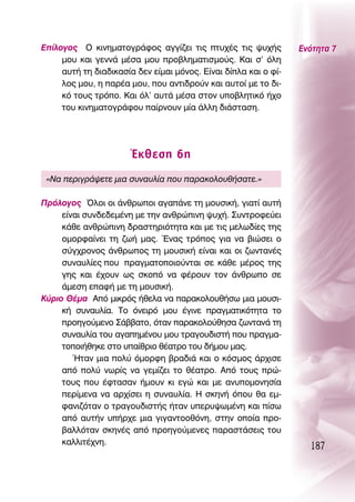 ∂›ÏÔÁÔ˜ O ÎÈÓËÌ·ÙÔÁÚ¿ÊÔ˜ ·ÁÁ›˙ÂÈ ÙÈ˜ Ù˘¯¤˜ ÙÈ˜ „˘¯‹˜           ∂ÓﬁÙËÙ· 7
     ÌÔ˘ Î·È ÁÂÓÓ¿ Ì¤Û· ÌÔ˘ ÚÔ‚ÏËÌ·ÙÈÛÌÔ‡˜. ∫·È Û’ ﬁÏË
     ·˘Ù‹ ÙË ‰È·‰ÈÎ·Û›· ‰ÂÓ Â›Ì·È ÌﬁÓÔ˜. ∂›Ó·È ‰›Ï· Î·È Ô Ê›-
     ÏÔ˜ ÌÔ˘, Ë ·Ú¤· ÌÔ˘, Ô˘ ·ÓÙÈ‰ÚÔ‡Ó Î·È ·˘ÙÔ› ÌÂ ÙÔ ‰È-
     Îﬁ ÙÔ˘˜ ÙÚﬁÔ. ∫·È ﬁÏ’ ·˘Ù¿ Ì¤Û· ÛÙÔÓ ˘Ô‚ÏËÙÈÎﬁ ‹¯Ô
     ÙÔ˘ ÎÈÓËÌ·ÙÔÁÚ¿ÊÔ˘ ·›ÚÓÔ˘Ó Ì›· ¿ÏÏË ‰È¿ÛÙ·ÛË.




                       ŒÎıÂÛË 6Ë
 «¡· ÂÚÈÁÚ¿„ÂÙÂ ÌÈ· Û˘Ó·˘Ï›· Ô˘ ·Ú·ÎÔÏÔ˘ı‹Û·ÙÂ.»

¶ÚﬁÏÔÁÔ˜ ŸÏÔÈ ÔÈ ¿ÓıÚˆÔÈ ·Á·¿ÓÂ ÙË ÌÔ˘ÛÈÎ‹, ÁÈ·Ù› ·˘Ù‹
     Â›Ó·È Û˘Ó‰Â‰ÂÌ¤ÓË ÌÂ ÙËÓ ·ÓıÚÒÈÓË „˘¯‹. ™˘ÓÙÚÔÊÂ‡ÂÈ
     Î¿ıÂ ·ÓıÚÒÈÓË ‰Ú·ÛÙËÚÈﬁÙËÙ· Î·È ÌÂ ÙÈ˜ ÌÂÏˆ‰›Â˜ ÙË˜
     ÔÌÔÚÊ·›ÓÂÈ ÙË ˙ˆ‹ Ì·˜. ŒÓ·˜ ÙÚﬁÔ˜ ÁÈ· Ó· ‚ÈÒÛÂÈ Ô
     Û‡Á¯ÚÔÓÔ˜ ¿ÓıÚˆÔ˜ ÙË ÌÔ˘ÛÈÎ‹ Â›Ó·È Î·È ÔÈ ˙ˆÓÙ·Ó¤˜
     Û˘Ó·˘Ï›Â˜ Ô˘ Ú·ÁÌ·ÙÔÔÈÔ‡ÓÙ·È ÛÂ Î¿ıÂ Ì¤ÚÔ˜ ÙË˜
     ÁË˜ Î·È ¤¯Ô˘Ó ˆ˜ ÛÎÔﬁ Ó· Ê¤ÚÔ˘Ó ÙÔÓ ¿ÓıÚˆÔ ÛÂ
     ¿ÌÂÛË Â·Ê‹ ÌÂ ÙË ÌÔ˘ÛÈÎ‹.
∫‡ÚÈÔ £¤Ì· ∞ﬁ ÌÈÎÚﬁ˜ ‹ıÂÏ· Ó· ·Ú·ÎÔÏÔ˘ı‹Ûˆ ÌÈ· ÌÔ˘ÛÈ-
     Î‹ Û˘Ó·˘Ï›·. ΔÔ ﬁÓÂÈÚﬁ ÌÔ˘ ¤ÁÈÓÂ Ú·ÁÌ·ÙÈÎﬁÙËÙ· ÙÔ
     ÚÔËÁÔ‡ÌÂÓÔ ™¿‚‚·ÙÔ, ﬁÙ·Ó ·Ú·ÎÔÏÔ‡ıËÛ· ˙ˆÓÙ·Ó¿ ÙË
     Û˘Ó·˘Ï›· ÙÔ˘ ·Á·ËÌ¤ÓÔ˘ ÌÔ˘ ÙÚ·ÁÔ˘‰ÈÛÙ‹ Ô˘ Ú·ÁÌ·-
     ÙÔÔÈ‹ıËÎÂ ÛÙÔ ˘·›ıÚÈÔ ı¤·ÙÚÔ ÙÔ˘ ‰‹ÌÔ˘ Ì·˜.
        ◊Ù·Ó ÌÈ· ÔÏ‡ ﬁÌÔÚÊË ‚Ú·‰È¿ Î·È Ô ÎﬁÛÌÔ˜ ¿Ú¯ÈÛÂ
     ·ﬁ ÔÏ‡ ÓˆÚ›˜ Ó· ÁÂÌ›˙ÂÈ ÙÔ ı¤·ÙÚÔ. ∞ﬁ ÙÔ˘˜ ÚÒ-
     ÙÔ˘˜ Ô˘ ¤ÊÙ·Û·Ó ‹ÌÔ˘Ó ÎÈ ÂÁÒ Î·È ÌÂ ·Ó˘ÔÌÔÓËÛ›·
     ÂÚ›ÌÂÓ· Ó· ·Ú¯›ÛÂÈ Ë Û˘Ó·˘Ï›·. ∏ ÛÎËÓ‹ ﬁÔ˘ ı· ÂÌ-
     Ê·ÓÈ˙ﬁÙ·Ó Ô ÙÚ·ÁÔ˘‰ÈÛÙ‹˜ ‹Ù·Ó ˘ÂÚ˘„ˆÌ¤ÓË Î·È ›Ûˆ
     ·ﬁ ·˘Ù‹Ó ˘‹Ú¯Â ÌÈ· ÁÈÁ·ÓÙÔÔıﬁÓË, ÛÙËÓ ÔÔ›· ÚÔ-
     ‚·ÏÏﬁÙ·Ó ÛÎËÓ¤˜ ·ﬁ ÚÔËÁÔ‡ÌÂÓÂ˜ ·Ú·ÛÙ¿ÛÂÈ˜ ÙÔ˘
     Î·ÏÏÈÙ¤¯ÓË.
                                                                   187
 