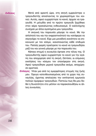 ∂Îı¤ÛÂÈ˜           ªÂÙ¿ ·ﬁ ·ÚÎÂÙ‹ ÒÚ·, ÛÙË ÛÎËÓ‹ ÂÌÊ·Ó›ÛÙËÎÂ Ô
                ÙÚ·ÁÔ˘‰ÈÛÙ‹˜ ·ÔÛÒÓÙ·˜ ÙÔ ¯ÂÈÚÔÎÚﬁÙËÌ· ÙÔ˘ ÎÔÈ-
                ÓÔ‡. ∞˘Ùﬁ˜, ·ÊÔ‡ Â˘¯·Ú›ÛÙËÛÂ ÙÔ ÎÔÈÓﬁ, ¿Ú¯ÈÛÂ Ó· ÙÚ·-
                ÁÔ˘‰¿. ∏ ÌÂÏˆ‰›· ·ﬁ ÙÔ ÚÒÙÔ ÙÚ·ÁÔ‡‰È ÍÂ¯‡ıËÎÂ
                ÛÙÔÓ ·¤Ú· ÚÔÎ·ÏÒÓÙ·˜ ÂÓıÔ˘ÛÈ·ÛÌﬁ. O Î·ÏÏÈÙ¤¯ÓË˜
                Û˘Ó¤¯ÈÛÂ ÌÂ ¿ÏÏ· ·Á·ËÌ¤Ó· ÌÔ˘ ÙÚ·ÁÔ‡‰È·.
                   ∏ ÛÎËÓÈÎ‹ ÙÔ˘ ·ÚÔ˘Û›· Ì¿ÁÂ„Â ÙÔ ÎÔÈÓﬁ. ªÂ ÙËÓ
                ·ÏﬁÙËÙ¿ ÙÔ˘ Î·È ÙËÓ ÂÎÊÚ·ÛÙÈÎﬁÙËÙ¿ ÙÔ˘ Î·Ù¿ÊÂÚ· Ó·
                Û·ÁËÓ¤„ÂÈ ÙÔ ÎÔÈÓﬁ. ∂›¯Â ÌÈ· ÌÔÓ·‰ÈÎ‹ ÈÎ·ÓﬁÙËÙ· Ó· ÂÈ-
                ÎÔÈÓˆÓÂ› ÌÂ ÙÔÓ ÎﬁÛÌÔ, ÈÎ·ÓÔÔÈÒÓÙ·˜ Î¿ıÂ ÂÈı˘Ì›·
                ÙÔ˘. ¶ÔÏÏ¤˜ ÊÔÚ¤˜ ÚÔ¤ÙÚÂÂ ÙÔ ÎÔÈÓﬁ Ó· ÙÚ·ÁÔ˘‰‹ÛÂÈ
                Ì·˙› ÙÔ˘ Î·È ÁÂÓÈÎ¿ Ì¿ÁÂ„Â ÌÂ ÙËÓ ·ÚÔ˘Û›· ÙÔ˘.
                   ∫¿ÔÈ· ÛÙÈÁÌ‹ Ë Û˘Ó·˘Ï›· ¤ÊÙ·ÛÂ ÛÙÔ Ù¤ÏÔ˜ ÙË˜. O
                ÙÚ·ÁÔ˘‰ÈÛÙ‹˜ ·ÊÔ‡ Â˘¯·Ú›ÛÙËÛÂ ÙÔ ÎÔÈÓﬁ ÁÈ· ÙËÓ ·Á¿-
                Ë ÙÔ˘ ·Ô¯ÒÚËÛÂ ·ﬁ ÙË ÛÎËÓ‹. øÛÙﬁÛÔ, ÔÈ Â›ÌÔÓÂ˜
                ÂÎÎÏ‹ÛÂÈ˜ ÙÔ˘ ÎﬁÛÌÔ˘ ÙÔÓ Â·Ó¤ÊÂÚ·Ó ÛÙË ÛÎËÓ‹.
                ∞ÊÔ‡ ÙÚ·ÁÔ‡‰ËÛÂ ÌÂÚÈÎ¿ ÙÚ·ÁÔ‡‰È· ·ÎﬁÌ·, ·Ô¯ÒÚË-
                ÛÂ ÔÚÈÛÙÈÎ¿.
           ∂›ÏÔÁÔ˜ ◊Ù·Ó ÌÈ· ·ﬁ ÙÈ˜ ÔÌÔÚÊﬁÙÂÚÂ˜ ÛÙÈÁÌ¤˜ ÙË˜ ˙ˆ‹˜
                ÌÔ˘. ŒÊ˘Á· Î·ÙÂÓıÔ˘ÛÈ·ÛÌ¤ÓÔ˜ ·ﬁ ÙÔ ¯ÒÚÔ ÙË˜ Û˘-
                Ó·˘Ï›·˜, ¤¯ÔÓÙ·˜ ·ÔÏ·‡ÛÂÈ ÙËÓ ÂÎÏËÎÙÈÎ‹ ÂÚÌËÓÂ›·
                ÔÏÏÒÓ ﬁÌÔÚÊˆÓ ÙÚ·ÁÔ˘‰ÈÒÓ. ¶ÈÛÙÂ‡ˆ ˆ˜ ı· ÌÔ˘ ‰Ô-
                ıÂ› Ë ‰˘Ó·ÙﬁÙËÙ· ÛÙÔ Ì¤ÏÏÔÓ Ó· ·Ú·ÎÔÏÔ˘ı‹Ûˆ ÎÈ ¿Ï-
                ÏÂ˜ Û˘Ó·˘Ï›Â˜.




  188
 