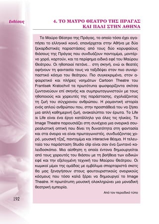 ∂Îı¤ÛÂÈ˜             4. ΔO ª∞ÀƒO £∂∞ΔƒO Δ∏™ ¶ƒ∞°∞™
                               ∫∞π ¶∞§π ™Δ∏¡ ∞£∏¡∞

              ΔÔ ª·‡ÚÔ £¤·ÙÚÔ ÙË˜ ¶Ú¿Á·˜, ÙÔ ÔÔ›Ô ÙﬁÛÔ ¤¯ÂÈ ·Á·-
           ‹ÛÂÈ ÙÔ ÂÏÏËÓÈÎﬁ ÎÔÈÓﬁ, Â·Ó¤Ú¯ÂÙ·È ÛÙËÓ ∞ı‹Ó· ÌÂ ‰‡Ô
           ÍÂÎ·Ú‰ÈÛÙÈÎ¤˜ ·Ú·ÛÙ¿ÛÂÈ˜ ·ﬁ ÙÔ˘˜ ‰‡Ô ÎÔÚ˘Ê·›Ô˘˜
           ıÈ¿ÛÔ˘˜ ÙË˜ ¶Ú¿Á·˜ Ô˘ Û˘Ó‰˘¿˙Ô˘Ó ·ÓÙÔÌ›Ì·, ÌÔÓÙ¤Ú-
           ÓÔ ¯ÔÚﬁ, Î·ÚÙÔ‡Ó, Î·È Ù· ÂÚ›ÊËÌ· ÂÈ‰ÈÎ¿ ÂÊ¤ ÙÔ˘ ª·‡ÚÔ˘
           £Â¿ÙÚÔ˘. OÈ ËıÔÔÈÔ› ÂÙ¿ÓÂ… ÛÙË ÛÎËÓ‹, ÂÓÒ ÔÈ ıÂ·Ù¤˜
           ·Ê‹ÓÔ˘Ó ÙË Ê·ÓÙ·Û›· ÙÔ˘˜ Ó· Ù·ÍÈ‰¤„ÂÈ ÛÙÔÓ ÈÈÔ Û˘Ó·Ú-
           ·ÛÙÈÎﬁ ÎﬁÛÌÔ ÙÔ˘ ıÂ¿ÙÚÔ˘. ¶ÈÔ Û˘ÁÎÂÎÚÈÌ¤Ó·, ÛÙÔÓ ·-
           Ê·ÈÚÂÙÈÎﬁ Î·È Ï‹ÚÂ˜ ÓÔËÌ¿ÙˆÓ Cartoon Theatre ÙÔ˘
           Frantisek Kratochvil Ù· ÚˆÙﬁÙ˘· ÊˆÛÊÔÚ›˙ÔÓÙ· ÛÎ›ÙÛ·
           ˙ˆÓÙ·ÓÂ‡Ô˘Ó Â› ÛÎËÓ‹˜ Î·È Û˘ÌÚˆÙ·ÁˆÓÈÛÙÔ‡Ó ÌÂ ÙÔ˘˜
           ËıÔÔÈÔ‡˜ Î·È ¯ÔÚÂ˘Ù¤˜ ÙË˜ ·Ú¿ÛÙ·ÛË˜, Û¯ÔÏÈ¿˙ÔÓÙ·˜
           ÙË ˙ˆ‹ ÙÔ˘ Û‡Á¯ÚÔÓÔ˘ ·ÓıÚÒÔ˘. ∏ ÚÔÌ·ÓÙÈÎ‹ ÈÛÙÔÚ›·
           ÂÓﬁ˜ ·ÏÔ‡ ·ÓıÚÒÔ˘ Ô˘, ÛÙËÓ ÚÔÛ¿ıÂÈ¿ ÙÔ˘ Ó· ˙‹ÛÂÈ
           ÌÈ· ·Ï‹ Î·ıËÌÂÚÈÓ‹ ˙ˆ‹, ·Ó·Î·Ï‡ÙÂÈ ÙÔÓ ¤ÚˆÙ·. ΔÔ Life
           is Life Â›Ó·È ¤Ó· ¤ÚÁÔ Î·Ù¿ÏÏËÏÔ ÁÈ· ﬁÏÂ˜ ÙÈ˜ ËÏÈÎ›Â˜. ΔÔ
           Image Theatre ·ÚÔ˘ÛÈ¿˙ÂÈ ÛÙË Û˘Ó¤¯ÂÈ· ÌÈ· ÔÓÂÈÚÈÎ¿ ÛÔ˘-
           ÚÂ·ÏÈÛÙÈÎ‹ ÔÙÈÎ‹ Ô˘ ‰›ÓÂÈ ÙË ‰˘Ó·ÙﬁÙËÙ· ÛÙË Ê·ÓÙ·Û›·
           Î·È ÛÙ· ﬁÓÂÈÚ· Ó· Â›Ó·È ÚˆÙ·ÁˆÓÈÛÙ¤˜, Û˘Ó‰˘¿˙ÔÓÙ·˜ ¯Ô-
           Úﬁ, ÌÔ˘ÛÈÎ‹ Ù˙·˙, ·ÓÙÔÌ›Ì· Î·È interacive ı¤·Ì·. ∏ ÙÂÏÂ˘-
           Ù·›· ÙÔ˘ ·Ú¿ÛÙ·ÛË Studio clip Â›Ó·È Û·Ó ¤Ó· ˙ˆÓÙ·Óﬁ Î·-
           ÏÂÈ‰ÔÛÎﬁÈÔ. ªÈ· ·›ÛıËÛË Ë ÔÔ›· ¤ÓÙÔÓ· ‰ËÌÈÔ˘ÚÁÂ›Ù·È
           ·ﬁ ÙÔ˘˜ ¯ÔÚÂ˘Ù¤˜ ÙÔ˘ ıÈ¿ÛÔ˘ ÌÂ ÙË ‚Ô‹ıÂÈ· ÙˆÓ ÂÈ‰ÈÎÒÓ
           ÂÊ¤ Î·È ÙËÓ ÂÍÂÏÈÁÌ¤ÓË ÙÂ¯ÓÈÎ‹ ÙÔ˘ ª·‡ÚÔ˘ £Â¿ÙÚÔ˘. OÈ
           ÎˆÌÈÎÔ› Ì›ÌÔÈ ÙË˜ ÔÌ¿‰·˜ ÌÂ ÂÌ‚ﬁÏÈÌ· Û·ÚÙ·ÚÈÛÙ¿ ÛÎÂÙ˜
           ı· Ì·˜ ÍÂÓ·Á‹ÛÔ˘Ó ÛÙÔ˘˜ ÊÔ˘ÙÔ˘ÚÈÛÙÈÎÔ‡˜ ÔÓÂÈÚÈÎÔ‡˜
           ÎﬁÛÌÔ˘˜ Ô˘ ÙﬁÛÔ Î·Ï¿ Í¤ÚÂÈ Ó· ‰ËÌÈÔ˘ÚÁÂ› ÙÔ Image
           Theatre. ∏ ÚˆÙﬁÙ˘Ë ÌÔ˘ÛÈÎ‹ ÔÏÔÎÏËÚÒÓÂÈ ÌÈ· ÌÔÓ·‰ÈÎ‹
           ıÂ·ÙÚÈÎ‹ ÂÌÂÈÚ›·.
                                                 ∞ﬁ ÙÔÓ ÂÚÈÔ‰ÈÎﬁ Ù‡Ô

  192
 