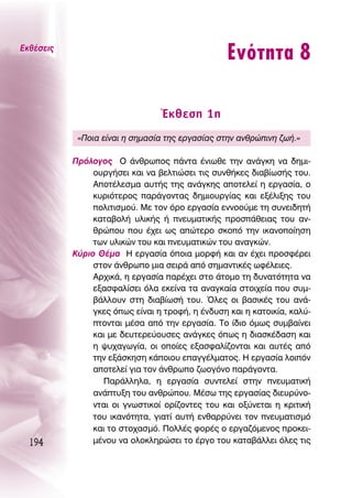 ∂Îı¤ÛÂÈ˜
                                                 ∂ÓﬁÙËÙ· 8

                                 ŒÎıÂÛË 1Ë
            «¶ÔÈ· Â›Ó·È Ë ÛËÌ·Û›· ÙË˜ ÂÚÁ·Û›·˜ ÛÙËÓ ·ÓıÚÒÈÓË ˙ˆ‹.»

           ¶ÚﬁÏÔÁÔ˜ O ¿ÓıÚˆÔ˜ ¿ÓÙ· ¤ÓÈˆıÂ ÙËÓ ·Ó¿ÁÎË Ó· ‰ËÌÈ-
                Ô˘ÚÁ‹ÛÂÈ Î·È Ó· ‚ÂÏÙÈÒÛÂÈ ÙÈ˜ Û˘Óı‹ÎÂ˜ ‰È·‚›ˆÛ‹˜ ÙÔ˘.
                ∞ÔÙ¤ÏÂÛÌ· ·˘Ù‹˜ ÙË˜ ·Ó¿ÁÎË˜ ·ÔÙÂÏÂ› Ë ÂÚÁ·Û›·, Ô
                Î˘ÚÈﬁÙÂÚÔ˜ ·Ú¿ÁÔÓÙ·˜ ‰ËÌÈÔ˘ÚÁ›·˜ Î·È ÂÍ¤ÏÈÍË˜ ÙÔ˘
                ÔÏÈÙÈÛÌÔ‡. ªÂ ÙÔÓ ﬁÚÔ ÂÚÁ·Û›· ÂÓÓÔÔ‡ÌÂ ÙË Û˘ÓÂÈ‰ËÙ‹
                Î·Ù·‚ÔÏ‹ ˘ÏÈÎ‹˜ ‹ ÓÂ˘Ì·ÙÈÎ‹˜ ÚÔÛ¿ıÂÈ·˜ ÙÔ˘ ·Ó-
                ıÚÒÔ˘ Ô˘ ¤¯ÂÈ ˆ˜ ·ÒÙÂÚÔ ÛÎÔﬁ ÙËÓ ÈÎ·ÓÔÔ›ËÛË
                ÙˆÓ ˘ÏÈÎÒÓ ÙÔ˘ Î·È ÓÂ˘Ì·ÙÈÎÒÓ ÙÔ˘ ·Ó·ÁÎÒÓ.
           ∫‡ÚÈÔ £¤Ì· ∏ ÂÚÁ·Û›· ﬁÔÈ· ÌÔÚÊ‹ Î·È ·Ó ¤¯ÂÈ ÚÔÛÊ¤ÚÂÈ
                ÛÙÔÓ ¿ÓıÚˆÔ ÌÈ· ÛÂÈÚ¿ ·ﬁ ÛËÌ·ÓÙÈÎ¤˜ ˆÊ¤ÏÂÈÂ˜.
                ∞Ú¯ÈÎ¿, Ë ÂÚÁ·Û›· ·Ú¤¯ÂÈ ÛÙÔ ¿ÙÔÌÔ ÙË ‰˘Ó·ÙﬁÙËÙ· Ó·
                ÂÍ·ÛÊ·Ï›ÛÂÈ ﬁÏ· ÂÎÂ›Ó· Ù· ·Ó·ÁÎ·›· ÛÙÔÈ¯Â›· Ô˘ Û˘Ì-
                ‚¿ÏÏÔ˘Ó ÛÙË ‰È·‚›ˆÛ‹ ÙÔ˘. ŸÏÂ˜ ÔÈ ‚·ÛÈÎ¤˜ ÙÔ˘ ·Ó¿-
                ÁÎÂ˜ ﬁˆ˜ Â›Ó·È Ë ÙÚÔÊ‹, Ë ¤Ó‰˘ÛË Î·È Ë Î·ÙÔÈÎ›·, Î·Ï‡-
                ÙÔÓÙ·È Ì¤Û· ·ﬁ ÙËÓ ÂÚÁ·Û›·. ΔÔ ›‰ÈÔ ﬁÌˆ˜ Û˘Ì‚·›ÓÂÈ
                Î·È ÌÂ ‰Â˘ÙÂÚÂ‡Ô˘ÛÂ˜ ·Ó¿ÁÎÂ˜ ﬁˆ˜ Ë ‰È·ÛÎ¤‰·ÛË Î·È
                Ë „˘¯·ÁˆÁ›·, ÔÈ ÔÔ›Â˜ ÂÍ·ÛÊ·Ï›˙ÔÓÙ·È Î·È ·˘Ù¤˜ ·ﬁ
                ÙËÓ ÂÍ¿ÛÎËÛË Î¿ÔÈÔ˘ Â·ÁÁ¤ÏÌ·ÙÔ˜. ∏ ÂÚÁ·Û›· ÏÔÈﬁÓ
                ·ÔÙÂÏÂ› ÁÈ· ÙÔÓ ¿ÓıÚˆÔ ˙ˆÔÁﬁÓÔ ·Ú¿ÁÔÓÙ·.
                  ¶·Ú¿ÏÏËÏ·, Ë ÂÚÁ·Û›· Û˘ÓÙÂÏÂ› ÛÙËÓ ÓÂ˘Ì·ÙÈÎ‹
                ·Ó¿Ù˘ÍË ÙÔ˘ ·ÓıÚÒÔ˘. ª¤Ûˆ ÙË˜ ÂÚÁ·Û›·˜ ‰ÈÂ˘Ú‡ÓÔ-
                ÓÙ·È ÔÈ ÁÓˆÛÙÈÎÔ› ÔÚ›˙ÔÓÙÂ˜ ÙÔ˘ Î·È ÔÍ‡ÓÂÙ·È Ë ÎÚÈÙÈÎ‹
                ÙÔ˘ ÈÎ·ÓﬁÙËÙ·, ÁÈ·Ù› ·˘Ù‹ ÂÓı·ÚÚ‡ÓÂÈ ÙÔÓ ÓÂ˘Ì·ÙÈÛÌﬁ
                Î·È ÙÔ ÛÙÔ¯·ÛÌﬁ. ¶ÔÏÏ¤˜ ÊÔÚ¤˜ Ô ÂÚÁ·˙ﬁÌÂÓÔ˜ ÚÔÎÂÈ-
  194           Ì¤ÓÔ˘ Ó· ÔÏÔÎÏËÚÒÛÂÈ ÙÔ ¤ÚÁÔ ÙÔ˘ Î·Ù·‚¿ÏÏÂÈ ﬁÏÂ˜ ÙÈ˜
 