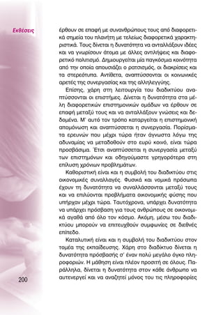 ∂Îı¤ÛÂÈ˜   ¤ÚıÔ˘Ó ÛÂ Â·Ê‹ ÌÂ Û˘Ó·ÓıÚÒÔ˘˜ ÙÔ˘˜ ·ﬁ ‰È·ÊÔÚÂÙÈ-
           Î¿ ÛËÌÂ›· ÙÔ˘ Ï·Ó‹ÙË ÌÂ ÙÂÏÂ›ˆ˜ ‰È·ÊÔÚÂÙÈÎ¿ ¯·Ú·ÎÙË-
           ÚÈÛÙÈÎ¿. ΔÔ˘˜ ‰›ÓÂÙ·È Ë ‰˘Ó·ÙﬁÙËÙ· Ó· ·ÓÙ·ÏÏ¿ÍÔ˘Ó È‰¤Â˜
           Î·È Ó· ÁÓˆÚ›ÛÔ˘Ó ¿ÙÔÌ· ÌÂ ¿ÏÏÂ˜ ·ÓÙÈÏ‹„ÂÈ˜ Î·È ‰È·ÊÔ-
           ÚÂÙÈÎﬁ ÔÏÈÙÈÛÌﬁ. ¢ËÌÈÔ˘ÚÁÂ›Ù·È Ì›· ·ÁÎﬁÛÌÈ· ÎÔÈÓﬁÙËÙ·
           ·ﬁ ÙËÓ ÔÔ›· ·Ô˘ÛÈ¿˙ÂÈ Ô Ú·ÙÛÈÛÌﬁ˜, ÔÈ ‰È·ÎÚ›ÛÂÈ˜ Î·È
           Ù· ÛÙÂÚÂﬁÙ˘·. ∞ÓÙ›ıÂÙ·, ·Ó·Ù‡ÛÛÔÓÙ·È ÔÈ ÎÔÈÓˆÓÈÎ¤˜
           ·ÚÂÙ¤˜ ÙË˜ Û˘ÓÂÚÁ·Û›·˜ Î·È ÙË˜ ·ÏÏËÏÂÁÁ‡Ë˜.
              ∂›ÛË˜, ¯¿ÚË ÛÙË ÏÂÈÙÔ˘ÚÁ›· ÙÔ˘ ‰È·‰ÈÎÙ‡Ô˘ ·Ó·-
           Ù‡ÛÛÔÓÙ·È ÔÈ ÂÈÛÙ‹ÌÂ˜. ¢›ÓÂÙ·È Ë ‰˘Ó·ÙﬁÙËÙ· ÛÙ· Ì¤-
           ÏË ‰È·ÊÔÚÂÙÈÎÒÓ ÂÈÛÙËÌÔÓÈÎÒÓ ÔÌ¿‰ˆÓ Ó· ¤ÚıÔ˘Ó ÛÂ
           Â·Ê‹ ÌÂÙ·Í‡ ÙÔ˘˜ Î·È Ó· ·ÓÙ·ÏÏ¿ÍÔ˘Ó ÁÓÒÛÂÈ˜ Î·È ‰Â-
           ‰ÔÌ¤Ó·. ª’ ·˘Ùﬁ ÙÔÓ ÙÚﬁÔ Î·Ù·ÚÁÂ›Ù·È Ë ÂÈÛÙËÌÔÓÈÎ‹
           ·ÔÌﬁÓˆÛË Î·È ·Ó·Ù‡ÛÛÂÙ·È Ë Û˘ÓÂÚÁ·Û›·. ¶ÔÚ›ÛÌ·-
           Ù· ÂÚÂ˘ÓÒÓ Ô˘ Ì¤¯ÚÈ ÙÒÚ· ‹Ù·Ó ¿ÁÓˆÛÙ· ÏﬁÁˆ ÙË˜
           ·‰˘Ó·Ì›·˜ Ó· ÌÂÙ·‰ÔıÔ‡Ó ÛÙÔ Â˘Ú‡ ÎÔÈÓﬁ, Â›Ó·È ÙÒÚ·
           ÚÔÛ‚¿ÛÈÌ·. ŒÙÛÈ ·Ó·Ù‡ÛÛÂÙ·È Ë Û˘ÓÂÚÁ·Û›· ÌÂÙ·Í‡
           ÙˆÓ ÂÈÛÙËÌﬁÓˆÓ Î·È Ô‰ËÁÔ‡Ì·ÛÙÂ ÁÚËÁÔÚﬁÙÂÚ· ÛÙË
           Â›Ï˘ÛË ¯ÚﬁÓÈˆÓ ÚÔ‚ÏËÌ¿ÙˆÓ.
              ∫·ıÔÚÈÛÙÈÎ‹ Â›Ó·È Î·È Ë Û˘Ì‚ÔÏ‹ ÙÔ˘ ‰È·‰ÈÎÙ‡Ô˘ ÛÙÈ˜
           ÔÈÎÔÓÔÌÈÎ¤˜ Û˘Ó·ÏÏ·Á¤˜. º˘ÛÈÎ¿ Î·È ÓÔÌÈÎ¿ ÚﬁÛˆ·
           ¤¯Ô˘Ó ÙË ‰˘Ó·ÙﬁÙËÙ· Ó· Û˘Ó·ÏÏ¿ÛÛÔÓÙ·È ÌÂÙ·Í‡ ÙÔ˘˜
           Î·È Ó· ÂÈÏ‡ÔÓÙ·È ÚÔ‚Ï‹Ì·Ù· ÔÈÎÔÓÔÌÈÎ‹˜ Ê‡ÛË˜ Ô˘
           ˘‹Ú¯·Ó Ì¤¯ÚÈ ÙÒÚ·. Δ·˘Ùﬁ¯ÚÔÓ·, ˘¿Ú¯ÂÈ ‰˘Ó·ÙﬁÙËÙ·
           Ó· ˘¿Ú¯ÂÈ ÚﬁÛ‚·ÛË ÁÈ· ÙÔ˘˜ ·ÓıÚÒÔ˘˜ ÛÂ ÔÈÎÔÓÔÌÈ-
           Î¿ ·Á·ı¿ ·ﬁ ﬁÏÔ ÙÔÓ ÎﬁÛÌÔ. ∞ÎﬁÌË, Ì¤Ûˆ ÙÔ˘ ‰È·‰È-
           ÎÙ‡Ô˘ ÌÔÚÔ‡Ó Ó· ÂÈÙÂ˘¯ıÔ‡Ó Û˘ÌÊˆÓ›Â˜ ÛÂ ‰ÈÂıÓ¤˜
           Â›Â‰Ô.
              ∫·Ù·Ï˘ÙÈÎ‹ Â›Ó·È Î·È Ë Û˘Ì‚ÔÏ‹ ÙÔ˘ ‰È·‰ÈÎÙ‡Ô˘ ÛÙÔÓ
           ÙÔÌ¤· ÙË˜ ÂÎ·›‰Â˘ÛË˜. Ã¿ÚË ÛÙÔ ‰È·‰›ÎÙ˘Ô ‰›ÓÂÙ·È Ë
           ‰˘Ó·ÙﬁÙËÙ· ÚﬁÛ‚·Û‹˜ Û’ ¤Ó·Ó ÔÏ‡ ÌÂÁ¿ÏÔ ﬁÁÎÔ ÏË-
           ÚÔÊÔÚÈÒÓ. ∏ Ì¿ıËÛË Â›Ó·È Ï¤ÔÓ ÚÔÛÈÙ‹ ÛÂ ﬁÏÔ˘˜. ¶·-
           Ú¿ÏÏËÏ·, ‰›ÓÂÙ·È Ë ‰˘Ó·ÙﬁÙËÙ· ÛÙÔÓ Î¿ıÂ ¿ÓıÚˆÔ Ó·
           ·˘ÙÂÓÂÚÁÂ› Î·È Ó· ·Ó·˙ËÙÂ› ÌﬁÓÔ˜ ÙÔ˘ ÙÈ˜ ÏËÚÔÊÔÚ›Â˜
  200
 