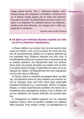 ¿Ó·„Â ÊÏﬁÁ· ‰˘Ó·Ù‹. ŒÙÛÈ Ù’ ·˚ÙﬁÔ˘Ï· Î¿ËÎ·Ó –ÁÈ·Ù›              ∏ ·Ú¿ÁÚ·ÊÔ˜
 ¿ÏÂÚ· ·ÎﬁÌ·, ‰ÂÓ ÌﬁÚÂÛ·Ó Ó· ÂÙ¿ÍÔ˘Ó– ÎÈ ¤ÂÛ·Ó ÛÙË
 ÁË. ∏ ·ÏÂÔ‡ ¤ÙÚÂÍÂ ·Ì¤Ûˆ˜ Î·È Ù· ‘Ê·ÁÂ ﬁÏ· ÌÚÔÛÙ¿
 ÛÙ· Ì¿ÙÈ· ÙÔ˘ ·˚ÙÔ‡. O Ì‡ıÔ˜ ‰Â›¯ÓÂÈ ˆ˜ ﬁÛÔÈ ·ÙÔ‡Ó ÛÙË
 ÊÈÏ›·, ÎÈ ·Ó ÍÂÊ‡ÁÔ˘Ó ÙËÓ ÂÎ‰›ÎËÛË ÂÎÂ›ÓˆÓ Ô˘ ·‰›ÎËÛ·Ó,
 ÂÂÈ‰‹ ·˘ÙÔ› Â›Ó·È ·‰‡Ó·ÙÔÈ, ÙËÓ ÙÈÌˆÚ›· ·ﬁ ÙÔ £Âﬁ ÌÈ·
 ÊÔÚ¿ ‰ÂÓ ÙË ÁÏÈÙÒÓÔ˘Ó.
                                (∞ÈÛÒÔ˘ Ì‡ıÔÈ ÌÙÊ £Ú. ™Ù·‡ÚÔ˘)




8. ¡· ‚ÚÂ›ÙÂ ÌÈ· Î·Ù¿ÏÏËÏË ıÂÌ·ÙÈÎ‹ ÂÚ›Ô‰Ô ÁÈ· Î·ıÂ-
   Ì›· ·ﬁ ÙÈ˜ ·Ú·Î¿Ùˆ ·Ú·ÁÚ¿ÊÔ˘˜.

   ·. ∫‡ÚÈÔ Î·ı‹ÎÔÓ ÙˆÓ ·ÓÙÚÒÓ ‹Ù·Ó Ó· Â›Ó·È ÛˆÛÙÔ› ÛÙÚ·-
ÙÈÒÙÂ˜ Î·È ÔÏ›ÙÂ˜. ŒÙÛÈ, ÌÂÙ¿ ÙËÓ ËÏÈÎ›· ÙˆÓ ÂÙ¿ ÂÙÒÓ ˙Ô‡-
Û·Ó ÛÂ ËÌÈÛÙÚ·ÙÈˆÙÈÎ¤˜ ÔÌ¿‰Â˜ Î·È ÙÔ ÎÚ¿ÙÔ˜ ÊÚﬁÓÙÈ˙Â ÁÈ·
ÙËÓ ·Ó·ÙÚÔÊ‹ ÙÔ˘˜. ∂Ï¿¯ÈÛÙ· ‹Á·ÈÓ·Ó ÛÙÔ Û›ÙÈ ÙÔ˘˜. O
ÛÔ˘‰·ÈﬁÙÂÚÔ˜ ÚﬁÏÔ˜ ÙˆÓ Á˘Ó·ÈÎÒÓ ‹Ù·Ó Ë ÙÂÎÓÔÔÈ›· Î·È ﬁ¯È
ÔÈ ÔÈÎÈ·Î¤˜ ÂÚÁ·Û›Â˜, Ô˘ ıÂˆÚÔ‡ÓÙ·Ó ¤ÚÁÔ ÙˆÓ ‰Ô‡ÏˆÓ.
ŸÌˆ˜ ÏﬁÁˆ ÙË˜ Û˘¯Ó‹˜ ·Ô˘Û›·˜ ÙˆÓ ·Ó‰ÚÒÓ ·ﬁ ÙÔ Û›ÙÈ,
ÔÈ Á˘Ó·›ÎÂ˜ ¤ÚÂÂ Ó· Â›¯·Ó ÙË ÊÚÔÓÙ›‰· ÙÔ˘ Ô›ÎÔ˘ Î·È ÙÔ ÌÂ-
Á¿ÏˆÌ· ÙˆÓ ·È‰ÈÒÓ. OÈ ™·ÚÙÈ¿ÙÈÛÛÂ˜ ‰ÂÓ ‹Ù·Ó ÂÚÈÔÚÈÛÌ¤-
ÓÂ˜ ÛÙÔ Û›ÙÈ ﬁˆ˜ ÔÈ ∞ıËÓ·›Â˜.
   ‚. ¶ÚÒÙ·, ÚÒÙ· Ë ÛÔ˘‰·›· ÁÂˆÁÚ·ÊÈÎ‹ ı¤ÛË ÙË˜ ∫Ú‹-
ÙË˜, Ô˘ ‚Ú›ÛÎÂÙ·È ÎÔÓÙ¿ ÛÂ ÙÚÂÈ˜ ËÂ›ÚÔ˘˜ Î·È ÂÈÏ¤ÔÓ ÎÔ-
ÓÙ¿ ÛÂ ÂÚÈÔ¯¤˜, ﬁÔ˘ ·ﬁ ÔÏ‡ ·ÏÈ¿ Â›¯·Ó ·Ó·Ù˘¯ıÂ›
ÛÔ˘‰·›ÔÈ ÔÏÈÙÈÛÌÔ› (.¯. Ô ·ÈÁ˘ÙÈ·Îﬁ˜). ŒÂÈÙ·, ÙÔ Â‡ÊÔÚÔ
¤‰·ÊÔ˜, ÔÈ Î·Ï¤˜ ÎÏÈÌ·ÙÔÏÔÁÈÎ¤˜ Û˘Óı‹ÎÂ˜ ÙÔ˘ ÓËÛÈÔ‡ Î·È Ë
ÂÈÎÚ¿ÙËÛË ÌÈ·˜ Ì·ÎÚÔ¯ÚﬁÓÈ·˜ ÂÈÚ‹ÓË˜, Â›Ó·È ÔÈ ‚·ÛÈÎÔ› Ïﬁ-
ÁÔÈ Ô˘ Ô‰‹ÁËÛ·Ó ÛÙË ÌÂÁ¿ÏË ·Ó¿Ù˘ÍË ÙË˜ ÌÈÓˆÈÎ‹˜ ∫Ú‹-
ÙË˜.
   Á. ÀÔ¯ÚÂÔ‡Ù·È Ó· ‰È·ı¤ÛÂÈ ¯Ú‹Ì·Ù· ÁÈ· ÙËÓ Â¤ÎÙ·ÛË
Û¯ÔÏÈÎÒÓ ÎÙÈÚ›ˆÓ, ÒÛÙÂ Ó· ÌÂÈˆıÂ› Ô ·ÚÈıÌﬁ˜ ÙˆÓ Ì·ıËÙÒÓ
Î¿ıÂ ÙÌ‹Ì·ÙÔ˜. ∂›Ó·È ·Ó¿ÁÎË, Â›ÛË˜, Ó· ÚÔÛ·ÚÌÔÛÙÂ› ÙÔ
                                                                      25
 