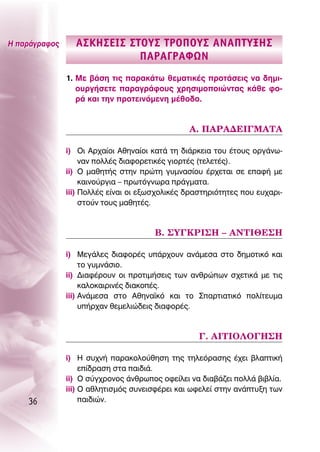 ∏ ·Ú¿ÁÚ·ÊÔ˜     ∞™∫∏™∂π™ ™ΔOÀ™ ΔƒO¶OÀ™ ∞¡∞¶ΔÀ•∏™
                            ¶∞ƒ∞°ƒ∞ºø¡
               1. ªÂ ‚¿ÛË ÙÈ˜ ·Ú·Î¿Ùˆ ıÂÌ·ÙÈÎ¤˜ ÚÔÙ¿ÛÂÈ˜ Ó· ‰ËÌÈ-
                  Ô˘ÚÁ‹ÛÂÙÂ ·Ú·ÁÚ¿ÊÔ˘˜ ¯ÚËÛÈÌÔÔÈÒÓÙ·˜ Î¿ıÂ ÊÔ-
                  Ú¿ Î·È ÙËÓ ÚÔÙÂÈÓﬁÌÂÓË Ì¤ıÔ‰Ô.


                                                ∞. ¶∞ƒ∞¢∂π°ª∞Δ∞

               i) OÈ ∞Ú¯·›ÔÈ ∞ıËÓ·›ÔÈ Î·Ù¿ ÙË ‰È¿ÚÎÂÈ· ÙÔ˘ ¤ÙÔ˘˜ ÔÚÁ¿Óˆ-
                    Ó·Ó ÔÏÏ¤˜ ‰È·ÊÔÚÂÙÈÎ¤˜ ÁÈÔÚÙ¤˜ (ÙÂÏÂÙ¤˜).
               ii) O Ì·ıËÙ‹˜ ÛÙËÓ ÚÒÙË Á˘ÌÓ·Û›Ô˘ ¤Ú¯ÂÙ·È ÛÂ Â·Ê‹ ÌÂ
                    Î·ÈÓÔ‡ÚÁÈ· – ÚˆÙﬁÁÓˆÚ· Ú¿ÁÌ·Ù·.
               iii) ¶ÔÏÏ¤˜ Â›Ó·È ÔÈ ÂÍˆÛ¯ÔÏÈÎ¤˜ ‰Ú·ÛÙËÚÈﬁÙËÙÂ˜ Ô˘ Â˘¯·ÚÈ-
                    ÛÙÔ‡Ó ÙÔ˘˜ Ì·ıËÙ¤˜.


                                       μ. ™À°∫ƒπ™∏ – ∞¡Δπ£∂™∏

               i) ªÂÁ¿ÏÂ˜ ‰È·ÊÔÚ¤˜ ˘¿Ú¯Ô˘Ó ·Ó¿ÌÂÛ· ÛÙÔ ‰ËÌÔÙÈÎﬁ Î·È
                    ÙÔ Á˘ÌÓ¿ÛÈÔ.
               ii) ¢È·Ê¤ÚÔ˘Ó ÔÈ ÚÔÙÈÌ‹ÛÂÈ˜ ÙˆÓ ·ÓıÚÒˆÓ Û¯ÂÙÈÎ¿ ÌÂ ÙÈ˜
                    Î·ÏÔÎ·ÈÚÈÓ¤˜ ‰È·ÎÔ¤˜.
               iii) ∞Ó¿ÌÂÛ· ÛÙÔ ∞ıËÓ·˚Îﬁ Î·È ÙÔ ™·ÚÙÈ·ÙÈÎﬁ ÔÏ›ÙÂ˘Ì·
                    ˘‹Ú¯·Ó ıÂÌÂÏÈÒ‰ÂÈ˜ ‰È·ÊÔÚ¤˜.


                                                   °. ∞πΔπO§O°∏™∏

               i) ∏ Û˘¯Ó‹ ·Ú·ÎÔÏÔ‡ıËÛË ÙË˜ ÙËÏÂﬁÚ·ÛË˜ ¤¯ÂÈ ‚Ï·ÙÈÎ‹
                    Â›‰Ú·ÛË ÛÙ· ·È‰È¿.
               ii) O Û‡Á¯ÚÔÓÔ˜ ¿ÓıÚˆÔ˜ ÔÊÂ›ÏÂÈ Ó· ‰È·‚¿˙ÂÈ ÔÏÏ¿ ‚È‚Ï›·.
               iii) O ·ıÏËÙÈÛÌﬁ˜ Û˘ÓÂÈÛÊ¤ÚÂÈ Î·È ˆÊÂÏÂ› ÛÙËÓ ·Ó¿Ù˘ÍË ÙˆÓ
    36              ·È‰ÈÒÓ.
 