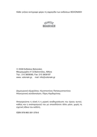∫¿ıÂ ÁÓ‹ÛÈÔ ·ÓÙ›ÁÚ·ÊÔ Ê¤ÚÂÈ ÙË ÛÊÚ·Á›‰· ÙˆÓ ÂÎ‰ﬁÛÂˆÓ μO§O¡∞∫∏




                             ∂∫¢√™∂π™
                           μ√§√¡∞∫∏




© 2008 ∂Î‰ﬁÛÂÈ˜ μÔÏÔÓ¿ÎË
ª·˘ÚÔÌÈ¯¿ÏË 41 & μ·ÏÙÂÙÛ›Ô˘, ∞ı‹Ó·
ΔËÏ.: 210 3608065, Fax: 210 3608197
www. volonaki.gr, mail: info@volonaki.gr




¢ËÌÈÔ˘ÚÁÈÎﬁ ÂÍˆÊ‡ÏÏÔ˘: ∫ˆÓÛÙ·ÓÙ›ÓÔ˜ ¶··ÎˆÓÛÙ·ÓÙ›ÓÔ˘
∏ÏÂÎÙÚÔÓÈÎ‹ ÛÂÏÈ‰ÔÔ›ËÛË: ¶¿ÚÈ˜ ∫·Ú‰·Ì›ÙÛË˜



∞·ÁÔÚÂ‡ÂÙ·È Ë ÔÏÈÎ‹ ‹ Ë ÌÂÚÈÎ‹ ·Ó·‰ËÌÔÛ›Â˘ÛË ÙÔ˘ ¤ÚÁÔ˘ ·˘ÙÔ‡,
Î·ıÒ˜ Î·È Ë ·Ó··Ú·ÁˆÁ‹ ÙÔ˘ ÌÂ ÔÔÈÔ‰‹ÔÙÂ ¿ÏÏÔ Ì¤ÛÔ, ¯ˆÚ›˜ ÙË
Û¯ÂÙÈÎ‹ ¿‰ÂÈ· ÙÔ˘ ÂÎ‰ﬁÙË.

ISBN 978-960-381-379-8
 