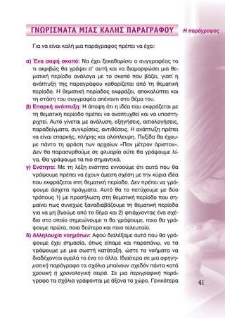 °¡øƒπ™ª∞Δ∞ ªπ∞™ ∫∞§∏™ ¶∞ƒ∞°ƒ∞ºOÀ                               ∏ ·Ú¿ÁÚ·ÊÔ˜

  °È· Ó· Â›Ó·È Î·Ï‹ ÌÈ· ·Ú¿ÁÚ·ÊÔ˜ Ú¤ÂÈ Ó· ¤¯ÂÈ:

·) ŒÓ· Û·Ê‹ ÛÎÔﬁ: ¡· ¤¯ÂÈ ÍÂÎ·ı·Ú›ÛÂÈ Ô Û˘ÁÁÚ·Ê¤·˜ ÙÔ
   ÙÈ ·ÎÚÈ‚Ò˜ ı· ÁÚ¿„ÂÈ Û’ ·˘Ù‹ Î·È Ó· ‰È·ÌÔÚÊÒÛÂÈ ÌÈ· ıÂ-
   Ì·ÙÈÎ‹ ÂÚ›Ô‰Ô ·Ó¿ÏÔÁ· ÌÂ ÙÔ ÛÎÔﬁ Ô˘ ‚¿˙ÂÈ, ÁÈ·Ù› Ë
   ·Ó¿Ù˘ÍË ÙË˜ ·Ú·ÁÚ¿ÊÔ˘ Î·ıÔÚ›˙ÂÙ·È ·ﬁ ÙË ıÂÌ·ÙÈÎ‹
   ÂÚ›Ô‰Ô. ∏ ıÂÌ·ÙÈÎ‹ ÂÚ›Ô‰Ô˜ ÂÎÊÚ¿˙ÂÈ, ·ÔÎ·Ï‡ÙÂÈ Î·È
   ÙË ÛÙ¿ÛË ÙÔ˘ Û˘ÁÁÚ·Ê¤· ·¤Ó·ÓÙÈ ÛÙÔ ı¤Ì· ÙÔ˘.
‚) ∂·ÚÎ‹ ·Ó¿Ù˘ÍË: ∏ ¿Ô„Ë ﬁÙÈ Ë È‰¤· Ô˘ ÂÎÊÚ¿˙ÂÙ·È ÌÂ
   ÙË ıÂÌ·ÙÈÎ‹ ÂÚ›Ô‰Ô Ú¤ÂÈ Ó· ·Ó·Ù˘¯ıÂ› Î·È Ó· ˘ÔÛÙË-
   ÚÈ¯ÙÂ›. ∞˘Ùﬁ Á›ÓÂÙ·È ÌÂ ·Ó¿Ï˘ÛË, ÂÍËÁ‹ÛÂÈ˜, ·ÈÙÈÔÏÔÁ‹ÛÂÈ˜,
   ·Ú·‰Â›ÁÌ·Ù·, Û˘ÁÎÚ›ÛÂÈ˜, ·ÓÙÈı¤ÛÂÈ˜. ∏ ·Ó¿Ù˘ÍË Ú¤ÂÈ
   Ó· Â›Ó·È Â·ÚÎ‹˜, Ï‹ÚË˜ Î·È ÔÏﬁÏÂ˘ÚË. ¶˘Í›‰· ı· ¤¯Ô˘-
   ÌÂ ¿ÓÙ· ÙË ÊÚ¿ÛË ÙˆÓ ·Ú¯·›ˆÓ «¶·Ó Ì¤ÙÚÔÓ ¿ÚÈÛÙÔÓ».
   ¢ÂÓ ı· ·Ú·Û˘ÚıÔ‡ÌÂ ÛÂ ÊÏ˘·Ú›· Ô‡ÙÂ ı· ÁÚ¿„Ô˘ÌÂ Ï›-
   Á·. £· ÁÚ¿„Ô˘ÌÂ Ù· ÈÔ ÛËÌ·ÓÙÈÎ¿.
Á) ∂ÓﬁÙËÙ·: ªÂ ÙË Ï¤ÍË ÂÓﬁÙËÙ· ÂÓÓÔÔ‡ÌÂ ﬁÙÈ ·˘Ù¿ Ô˘ ı·
   ÁÚ¿„Ô˘ÌÂ Ú¤ÂÈ Ó· ¤¯Ô˘Ó ¿ÌÂÛË Û¯¤ÛË ÌÂ ÙËÓ Î‡ÚÈ· È‰¤·
   Ô˘ ÂÎÊÚ¿˙ÂÙ·È ÛÙË ıÂÌ·ÙÈÎ‹ ÂÚ›Ô‰Ô. ¢ÂÓ Ú¤ÂÈ Ó· ÁÚ¿-
   „Ô˘ÌÂ ¿Û¯ÂÙ· Ú¿ÁÌ·Ù·. ∞˘Ùﬁ ı· ÙÔ ÂÙ‡¯Ô˘ÌÂ ÌÂ ‰‡Ô
   ÙÚﬁÔ˘˜ 1) ÌÂ ÚÔÛ‹ÏˆÛË ÛÙË ıÂÌ·ÙÈÎ‹ ÂÚ›Ô‰Ô Ô˘ ÛË-
   Ì·›ÓÂÈ ˆ˜ Û˘ÓÂ¯Ò˜ Í·Ó·‰È·‚¿˙Ô˘ÌÂ ÙË ıÂÌ·ÙÈÎ‹ ÂÚ›Ô‰Ô
   ÁÈ· Ó· ÌË ‚ÁÔ‡ÌÂ ·ﬁ ÙÔ ı¤Ì· Î·È 2) ÊÙÈ¿¯ÓÔÓÙ·˜ ¤Ó· Û¯¤-
   ‰ÈÔ ÛÙÔ ÔÔ›Ô ÛËÌÂÈÒÓÔ˘ÌÂ ÙÈ ı· ÁÚ¿„Ô˘ÌÂ, ÔÈÔ ı· ÁÚ¿-
   „Ô˘ÌÂ ÚÒÙÔ, ÔÈÔ ‰Â‡ÙÂÚÔ Î·È ÔÈÔ ÙÂÏÂ˘Ù·›Ô.
‰) ∞ÏÏËÏÔ˘¯›· ÓÔËÌ¿ÙˆÓ: ∞ÊÔ‡ ‰È·Ï¤Í·ÌÂ ·˘Ù¿ Ô˘ ı· ÁÚ¿-
   „Ô˘ÌÂ ¤¯ÂÈ ÛËÌ·Û›·, ﬁˆ˜ Â›·ÌÂ Î·È ·Ú·¿Óˆ, Ó· Ù·
   ÁÚ¿„Ô˘ÌÂ ÌÂ ÌÈ· ÛˆÛÙ‹ Î·Ù¿Ù·ÍË, ÒÛÙÂ Ù· ÓÔ‹Ì·Ù· Ó·
   ‰È·‰¤¯ÔÓÙ·È ÔÌ·Ï¿ ÙÔ ¤Ó· ÙÔ ¿ÏÏÔ. π‰È·›ÙÂÚ· ÛÂ ÌÈ· ·ÊËÁË-
   Ì·ÙÈÎ‹ ·Ú¿ÁÚ·ÊÔ Ù· Û¯ﬁÏÈ· Ì·›ÓÔ˘Ó Û¯Â‰ﬁÓ ¿ÓÙ· Î·Ù¿
   ¯ÚÔÓÈÎ‹ ‹ ¯ÚÔÓÔÏÔÁÈÎ‹ ÛÂÈÚ¿. ™Â ÌÈ· ÂÚÈÁÚ·ÊÈÎ‹ ·Ú¿-
   ÁÚ·ÊÔ Ù· Û¯ﬁÏÈ· ÁÚ¿ÊÔÓÙ·È ÌÂ ¿ÍÔÓ· ÙÔ ¯ÒÚÔ. °ÂÓÈÎﬁÙÂÚ·           41
 