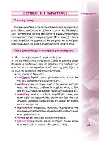 ∏ ™À¡OÃ∏ Δ∏™ ¶∞ƒ∞°ƒ∞ºOÀ                                 ∏ ·Ú¿ÁÚ·ÊÔ˜

  ΔÈ Â›Ó·È Ë Û˘ÓÔ¯‹;

   ™˘ÓÔ¯‹ ÔÓÔÌ¿˙Ô˘ÌÂ ÙË Û˘Ó·ÚÌÔÏﬁÁËÛË ‰‡Ô ‹ ÂÚÈÛÛﬁÙÂ-
ÚˆÓ Ï¤ÍÂˆÓ, ÚÔÙ¿ÛÂˆÓ, ÂÚÈﬁ‰ˆÓ ÎÙÏ, ÌÂ ÙÈ˜ Î·Ù¿ÏÏËÏÂ˜ Ï¤-
ÍÂÈ˜ - Û˘Ó‰ÂÙÈÎÔ‡˜ ÎÚ›ÎÔ˘˜ ¤ÙÛÈ, ÒÛÙÂ Ó· Ê·ÓÂÚÒÓÂÙ·È ÂÓÙÔÓﬁ-
ÙÂÚ· Ë ÌÂÙ·Í‡ ÙÔ˘˜ ÂÛˆÙÂÚÈÎ‹ Û¯¤ÛË. ªÂ ÙË Û˘ÓÔ¯‹ Ô ÏﬁÁÔ˜
Î˘Ï¿ÂÈ ·ÚﬁÛÎÔÙ·, ¯ˆÚ›˜ ÎÂÓ¿ Î·È ¯¿ÛÌ·Ù·, Î·È Ù· ÓÔ‹Ì·Ù·
¤¯Ô˘Ó ÌÈ· ÏÔÁÈÎ‹ Î·È Ê˘ÛÈÎ‹ Û˘Ó¤¯ÂÈ· ÙÔ ¤Ó· ÌÂÙ¿ ÙÔ ¿ÏÏÔ.

  ¶Ò˜ ÂÍ·ÛÊ·Ï›˙Ô˘ÌÂ ÙË Û˘ÓÔ¯‹ ÛÂ ÌÈ· ·Ú¿ÁÚ·ÊÔ;

1. ªÂ ÙË ÏÔÁÈÎ‹ Î·È Ê˘ÛÈÎ‹ ÛÂÈÚ¿ ÙˆÓ Ï¤ÍÂˆÓ.
2. ªÂ ÙÈ˜ Î·Ù¿ÏÏËÏÂ˜ ÌÂÙ·‚·ÙÈÎ¤˜ Ï¤ÍÂÈ˜ ‹ ÊÚ¿ÛÂÈ˜ (‰È·Ú-
ıÚˆÙÈÎ¤˜ ‹ Û˘Ó‰ÂÙÈÎ¤˜), Ô˘ ı· ‚ÔËıÔ‡Ó ÛÙË Û‡Ó‰ÂÛË ÙˆÓ
ÚÔÙ¿ÛÂˆÓ Î·È ÙˆÓ ÂÚÈﬁ‰ˆÓ ÌÂÙ·Í‡ ÙÔ˘˜ ﬁ¯È ÌﬁÓÔ ÂÍˆÙÂÚÈ-
Î¿ ·ÏÏ¿ Î·È ÂÛˆÙÂÚÈÎ¿ (ÂÚÈÂ¯ﬁÌÂÓÔ, ÓﬁËÌ·).
   ∞˘Ù¤˜ ÌÔÚÂ› Ó· ‰ËÏÒÓÔ˘Ó:
   ñ ÂÂÍ‹ÁËÛË: ‰ËÏ·‰‹, ÁÈ· Ó· Á›Óˆ ÈÔ Û·Ê‹˜, ÌÂ ¿ÏÏ· Ïﬁ-
     ÁÈ·, Â‰Ò ı· Ú¤ÂÈ Ó· ‰ÈÂ˘ÎÚÈÓÈÛÙÂ› ﬁÙÈ…
   ñ ·ÓÙ›ıÂÛË: ·Ó Î·È, ÂÓÙÔ‡ÙÔÈ˜, ·Ú¿ ÙÔ ﬁÙÈ, ˆÛÙﬁÛÔ, ·Ú’ ﬁÏ·
     ·˘Ù¿, ·Ú’ ﬁÏÔ Ô˘, ·ÓÙ›ıÂÙ·, ‰Â Û˘Ì‚·›ÓÂÈ ﬁÌˆ˜ ÙÔ ›‰ÈÔ,
     ·ﬁ ÙËÓ ¿ÏÏË ÌÂÚÈ¿, ÛÂ ·ÓÙ›ıÂÙË ÂÚ›ÙˆÛË, ·ÎﬁÌ· Î·È ·Ó…
   ñ ÚÔÛı‹ÎË: Â›ÛË˜, ÂÈÏ¤ÔÓ, ·Ú¿ÏÏËÏ·, ÂÎÙﬁ˜ ·ﬁ
     ·˘Ùﬁ, ·Í›˙ÂÈ Ó· ÛËÌÂÈˆıÂ› ﬁÙÈ, ÂÎÂ›ÓÔ Ô˘ ¤¯ÂÈ È‰È·›ÙÂÚË
     ÛËÌ·Û›·, ı· Ú¤ÂÈ Ó· ÚÔÛÙÂıÂ›, ﬁÙÈ, ·ÎﬁÌË ‰ÂÓ Ú¤ÂÈ
     Ó· ÏËÛÌÔÓÔ‡ÌÂ ˆ˜…
   ñ Û˘Ì¤Ú·ÛÌ·: ÂÔÌ¤Óˆ˜, Û˘ÓÂÒ˜, Û˘ÌÂÚ·ÛÌ·ÙÈÎ¿,
     Û‡ÌÊˆÓ· ÌÂ Ù· ·Ú·¿Óˆ, Û˘Ó·ÎﬁÏÔ˘ı·, Î·Ù·Ï‹ÁÔ˘ÌÂ,
     Û˘ÁÎÂÊ·Ï·ÈÒÓÔÓÙ·˜…
   ñ ÙÔÈÎ‹ Û¯¤ÛË: ÂÎÂ›, Â‰Ò, ÛÂ ·˘Ùﬁ ÙÔ ÛËÌÂ›Ô…
   ñ ¯ÚÔÓÈÎ‹ Û¯¤ÛË: ÚÒÙ·, Ù¤ÏÔ˜, ·ÚÁﬁÙÂÚ·, ¤ÂÈÙ·, ÙÒÚ·,
     ÚÈÓ, ¤ÂÈÙ·, ﬁÙ·Ó, ÂÓÙˆÌÂÙ·Í‡, ·Ú¯ÈÎ¿, Ù¤ÏÔ˜…                   43
 