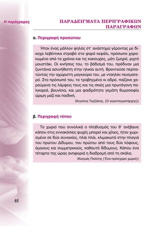 ∏ ·Ú¿ÁÚ·ÊÔ˜                 ¶∞ƒ∞¢∂π°ª∞Δ∞ ¶∂ƒπ°ƒ∞ºπ∫ø¡
                                           ¶∞ƒ∞°ƒ∞ºø¡

               ·. ¶ÂÚÈÁÚ·Ê‹ ÚÔÛÒÔ˘

                   ◊Ù·Ó ¤Ó·˜ Ì¿ÏÏÔÓ „ËÏﬁ˜ ÛÙ’ ·Ó¿ÛÙËÌ· Á¤ÚÔÓÙ·˜ ÌÂ ‰›-
                ÎÔ¯Ô ÏÂ‚¤ÓÙÈÎ· ÛÙÚ·‚ﬁ ÛÙÔ „·Úﬁ ÎÂÊ¿ÏÈ, ÚﬁÛˆÔ ¯·Ú·-
                ÎˆÌ¤ÓÔ ·ﬁ Ù· ¯ÚﬁÓÈ· Î·È ÙÈ˜ Î·ÎÔ˘¯›Â˜, Ì¿ÙÈ ˙ˆËÚﬁ, ÚÈ¯Ùﬁ
                ÌÔ˘ÛÙ¿ÎÈ. OÈ ÎÈÓ‹ÛÂÈ˜ ÙÔ˘, ÙÔ ‚¿‰ÈÛÌ¿ ÙÔ˘, Úﬁ‰ÈÓ·Ó ÌÈ·
                ˙ˆÓÙ¿ÓÈ· ·Û˘Ó‹ıÈÛÙË ÛÙËÓ ËÏÈÎ›· ·˘Ù‹. μÚÔÓÙÔ‡ÛÂ ÂÚ·-
                ÙÒÓÙ·˜ ÙËÓ ·¯ÒÚÈÛÙË Ì·ÁÎÔ‡Ú· ÙÔ˘, ÌÂ ÓÙ·ËÏ›ÎÈ ÂÈÛÌ·ÙÂ-
                Úﬁ. ™ÙÔ ÚﬁÛˆﬁ ÙÔ˘, ÙÔ ÙÚ·‚ËÁÌ¤ÓÔ ÎÈ ·‰Úﬁ, ·›˙·ÓÂ ¯·-
                ÚÔ‡ÌÂÓ· ÙÈ˜ Ï¿Ì„ÂÈ˜ ÙÔ˘˜ Î·È ÙÈ˜ ÛÎÈ¤˜ ÌÈ· ÚˆÙﬁÁÔÓË ·-
                ÏÈÎ·ÚÈ¿, ‚Ô˘Ó›ÛÈ·, Î·È ÌÈ· Ê·È‰ÚﬁÙËÙ· ÁÂÌ¿ÙË ı˘ÌÔÛÔÊ›·
                ÒÚÈÌË Ì·˙› Î·È ·È‰ÈÎ‹.
                                      (ÕÁÁÂÏÔ˜ ΔÂÚ˙¿ÎË˜, {O ÁÂÚÔÙ·ÁÌ·Ù¿Ú¯Ë˜})



               ‚. ¶ÂÚÈÁÚ·Ê‹ ÙﬁÔ˘

                   ΔÔ ¯ˆÚÈﬁ Ô˘ Û˘ÓÔÏÈÎ¿ Ô ÏËı˘ÛÌﬁ˜ ÙÔ˘ ı’ ·Ó¤‚·ÈÓÂ
                Î¿Ô˘ ÛÙÈ˜ ÂÓÓÈ·ÎﬁÛÈÂ˜ „˘¯¤˜ ÌÔÚÂ› Î·È ¯›ÏÈÂ˜, ‹Ù·Ó ¯ˆÚÈ-
                ÛÌ¤ÓÔ ÛÂ ‰‡Ô Û˘ÓÔÈÎ›Â˜, Ï¿È Ï¿È, ÎÏÈÌ·ÎˆÙ¿ ÛÙËÓ Ï·ÁÈ¿
                ÙÔ˘ ÚÒÙÔ˘ ¢›‰˘ÌÔ˘, ÙÔ˘ ÚÒÙÔ˘ ·ﬁ ÙÔ˘˜ ‰‡Ô ÏﬁÊÔ˘˜,
                ﬁÌÔÈÔ˘˜ Î·È Û˘ÌÌÂÙÚÈÎÔ‡˜, Î·ı·˘Ùﬁ ‰›‰˘ÌÔ˘˜. ∫¿Ô˘ ¤Ó·
                Ù¤Ù·ÚÙÔ ÙË˜ ÒÚ·˜ ·ÓËÊÔÚÈ¿ Ë ‰È·‰ÚÔÌ‹ ·ﬁ ÙË ÛÎ¿Ï·.
                                       (∫ÔÛÌ¿˜ ¶ÔÏ›ÙË˜ {ŒÓ· ÚﬁÛ¯·ÚÔ ¯ˆÚÈﬁ})




    48
 