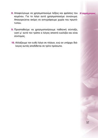 8. ∞ÔÊÂ‡ÁÔ˘ÌÂ Ó· ¯ÚËÛÈÌÔÔÈÔ‡ÌÂ Ï¤ÍÂÈ˜ Î·È ÊÚ¿ÛÂÈ˜ ÙÔ˘ ∏ ·Ú¿ÁÚ·ÊÔ˜
   ÎÂÈÌ¤ÓÔ˘. °È· ÙÔ ÏﬁÁÔ ·˘Ùﬁ ¯ÚËÛÈÌÔÔÈÔ‡ÌÂ Û˘ÓÒÓ˘Ì·.
   ∞·ÁÔÚÂ‡ÂÙ·È ·ÎﬁÌË Ó· ·ÓÙÈÁÚ¿ÊÔ˘ÌÂ ¯ˆÚ›· ÙÔ˘ ÚˆÙﬁ-
   Ù˘Ô˘.

9. ¶ÚÔÛ·ıÔ‡ÌÂ Ó· ¯ÚËÛÈÌÔÔÈ‹ÛÔ˘ÌÂ ·ıËÙÈÎ‹ Û‡ÓÙ·ÍË,
   ÁÈ·Ù› Ì’ ·˘Ùﬁ ÙÔÓ ÙÚﬁÔ Ô ÏﬁÁÔ˜ ·ÔÎÙ¿ Â˘ÂÏÈÍ›· Î·È Â›Ó·È
   Û‡ÓÙÔÌÔ˜.

10. ∞ÏÏ¿˙Ô˘ÌÂ ÙÔÓ Â˘ı‡ ÏﬁÁÔ ÛÂ Ï¿ÁÈÔ, ÂÓÒ ·Ó ˘¿Ú¯ÂÈ ‰È¿-
    ÏÔÁÔ˜ ·˘Ùﬁ˜ ·Ô‰›‰ÂÙ·È ÛÂ ÙÚ›ÙÔ ÚﬁÛˆÔ.




                                                               57
 