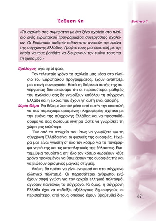 ŒÎıÂÛË 4Ë                               ∂ÓﬁÙËÙ· 1

 «ΔÔ Û¯ÔÏÂ›Ô Û·˜ Û˘ÌÚ¿ÙÙÂÈ ÌÂ ¤Ó· Í¤ÓÔ Û¯ÔÏÂ›Ô ÛÙÔ Ï·›-
 ÛÈÔ ÂÓﬁ˜ Â˘Úˆ·˚ÎÔ‡ ÚÔÁÚ¿ÌÌ·ÙÔ˜ Û˘ÓÂÚÁ·Û›·˜ Û¯ÔÏÂ›-
 ˆÓ. OÈ ∂˘Úˆ·›ÔÈ Ì·ıËÙ¤˜ Èı·ÓﬁÙ·Ù· ·ÁÓÔÔ‡Ó ÙËÓ ÂÈÎﬁÓ·
 ÙË˜ Û‡Á¯ÚÔÓË˜ ∂ÏÏ¿‰·˜. °Ú¿„ÙÂ ÙÔ˘˜ ÌÈ· ÂÈÛÙÔÏ‹ ÌÂ ÙËÓ
 ÔÔ›· Ó· ÙÔ˘˜ ‚ÔËı¿ÙÂ Ó· ‰ÈÂ˘Ú‡ÓÔ˘Ó ÙËÓ ÂÈÎﬁÓ· ÙÔ˘˜ ÁÈ·
 ÙË ¯ÒÚ· Ì·˜.»

¶ÚﬁÏÔÁÔ˜ ∞Á·ËÙÔ› Ê›ÏÔÈ,
        ΔÔÓ ÙÂÏÂ˘Ù·›Ô ¯ÚﬁÓÔ Ù· Û¯ÔÏÂ›· Ì·˜ Ì¤Û· ÛÙÔ Ï·›-
     ÛÈÔ ÙÔ˘ ∂˘Úˆ·˚ÎÔ‡ ÚÔÁÚ¿ÌÌ·ÙÔ˜, ¤¯Ô˘Ó ·Ó·Ù‡ÍÂÈ
     ÌÈ· ÛÙÂÓ‹ Û˘ÓÂÚÁ·Û›·. ∫·Ù¿ ÙË ‰È¿ÚÎÂÈ· ·˘Ù‹˜ ÙË˜ Û˘-
     ÓÂÚÁ·Û›·˜ ‰È·ÈÛÙÒÛ·ÌÂ ﬁÙÈ ÔÈ ÂÚÈÛÛﬁÙÂÚÔÈ Ì·ıËÙ¤˜
     ÙÔ˘ Û¯ÔÏÂ›Ô˘ Û·˜ ‰Â ÁÓˆÚ›˙Ô˘Ó Î·ıﬁÏÔ˘ ÙË Û‡Á¯ÚÔÓË
     ∂ÏÏ¿‰· Î·È Ë ÂÈÎﬁÓ· Ô˘ ¤¯Ô˘Ó ÁÈ’ ·˘Ù‹ Â›Ó·È ·Û·Ê‹˜.
∫‡ÚÈÔ £¤Ì· £· ı¤Ï·ÌÂ ÏÔÈﬁÓ Ì¤Û· ·ﬁ ·˘Ù‹Ó ÙËÓ ÂÈÛÙÔÏ‹
     Ó· Û·˜ ·Ú¤¯Ô˘ÌÂ ÔÚÈÛÌ¤ÓÂ˜ ÏËÚÔÊÔÚ›Â˜ Û¯ÂÙÈÎ¿ ÌÂ
     ÙËÓ ÂÈÎﬁÓ· ÙË˜ Û‡Á¯ÚÔÓË˜ ∂ÏÏ¿‰·˜ Î·È Ó· ÚÔÛ·ı‹-
     ÛÔ˘ÌÂ Ó· Û·˜ ‰ÒÛÔ˘ÌÂ Î›ÓËÙÚ· ÒÛÙÂ Ó· ÁÓˆÚ›ÛÂÙÂ ÙË
     ¯ÒÚ· Ì·˜ Î·Ï‡ÙÂÚ·.
        ŒÓ· ·ﬁ Ù· ÛÙÔÈ¯Â›· Ô˘ ›Ûˆ˜ Ó· ÁÓˆÚ›˙ÂÙÂ ÁÈ· ÙË
     Û‡Á¯ÚÔÓË ∂ÏÏ¿‰· Â›Ó·È ÔÈ Ê˘ÛÈÎ¤˜ ÙË˜ ÔÌÔÚÊÈ¤˜. ∏ ¯Ò-
     Ú· Ì·˜ Â›Ó·È ÁÓˆÛÙ‹ Û’ ﬁÏÔ ÙÔÓ ÎﬁÛÌÔ ÁÈ· Ù· ·Ó¤ÌÔÚ-
     Ê· ÓËÛÈ¿ ÙË˜ Î·È ÙÈ˜ Î·Ù·ÏËÎÙÈÎ¤˜ ÙË˜ ı¿Ï·ÛÛÂ˜. ∂Î·-
     ÙÔÌÌ‡ÚÈ· ÙÔ˘Ú›ÛÙÂ˜ ·’ ﬁÏÔ ÙÔÓ ÎﬁÛÌÔ Û˘ÚÚ¤Ô˘Ó Î¿ıÂ
     ¯ÚﬁÓÔ ÚÔÎÂÈÌ¤ÓÔ˘ Ó· ı·˘Ì¿ÛÔ˘Ó ÙË˜ ÔÌÔÚÊÈ¤˜ ÙË˜ Î·È
     Ó· ‚ÈÒÛÔ˘Ó ÔÚÈÛÌ¤ÓÂ˜ Ì·ÁÈÎ¤˜ ÛÙÈÁÌ¤˜.
        ∞ÎﬁÌË, ı· Ú¤ÂÈ Ó· Á›ÓÂÈ ·Ó·ÊÔÚ¿ Î·È ÛÙÔ Û‡Á¯ÚÔÓÔ
     ÂÏÏËÓÈÎﬁ ÔÏÈÙÈÛÌﬁ. OÈ ÂÚÈÛÛﬁÙÂÚÔÈ ¿ÓıÚˆÔÈ ÂÓÒ
     ¤¯Ô˘Ó Û·Ê‹ ÁÓÒÛË ÁÈ· ÙÔÓ ·Ú¯·›Ô ÂÏÏËÓÈÎﬁ ÔÏÈÙÈÛÌﬁ,
     ·ÁÓÔÔ‡Ó ·ÓÙÂÏÒ˜ ÙÔ Û‡Á¯ÚÔÓÔ. ∫È ﬁÌˆ˜, Ë Û‡Á¯ÚÔÓË
     ∂ÏÏ¿‰· ¤¯ÂÈ Ó· ÂÈ‰Â›ÍÂÈ ·ÍÈﬁÏÔÁÔ˘˜ ‰ËÌÈÔ˘ÚÁÔ‡˜, ÔÈ
     ÂÚÈÛÛﬁÙÂÚÔÈ ·ﬁ ÙÔ˘˜ ÔÔ›Ô˘˜ ¤¯Ô˘Ó ‚Ú·‚Â˘ıÂ› ‰ÈÂ-         67
 