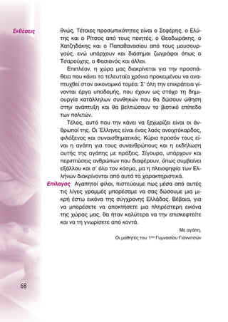 ∂Îı¤ÛÂÈ˜        ıÓÒ˜. Δ¤ÙÔÈÂ˜ ÚÔÛˆÈÎﬁÙËÙÂ˜ Â›Ó·È Ô ™ÂÊ¤ÚË˜, Ô ∂Ï‡-
                ÙË˜ Î·È Ô ƒ›ÙÛÔ˜ ·ﬁ ÙÔ˘˜ ÔÈËÙ¤˜, Ô £ÂÔ‰ˆÚ¿ÎË˜, Ô
                Ã·Ù˙Ë‰¿ÎË˜ Î·È Ô ¶··ı·Ó·Û›Ô˘ ·ﬁ ÙÔ˘˜ ÌÔ˘ÛÔ˘Ú-
                ÁÔ‡˜, ÂÓÒ ˘¿Ú¯Ô˘Ó Î·È ‰È¿ÛËÌÔÈ ˙ˆÁÚ¿ÊÔÈ ﬁˆ˜ Ô
                ΔÛ·ÚÔ‡¯Ë˜, Ô º·ÛÈ·Óﬁ˜ Î·È ¿ÏÏÔÈ.
                   ∂ÈÏ¤ÔÓ, Ë ¯ÒÚ· Ì·˜ ‰È·ÎÚ›ÓÂÙ·È ÁÈ· ÙËÓ ÚÔÛ¿-
                ıÂÈ· Ô˘ Î¿ÓÂÈ Ù· ÙÂÏÂ˘Ù·›· ¯ÚﬁÓÈ· ÚÔÎÂÈÌ¤ÓÔ˘ Ó· ·Ó·-
                Ù˘¯ıÂ› ÛÙÔÓ ÔÈÎÔÓÔÌÈÎﬁ ÙÔÌ¤·. ™’ ﬁÏË ÙËÓ ÂÈÎÚ¿ÙÂÈ· Á›-
                ÓÔÓÙ·È ¤ÚÁ· ˘Ô‰ÔÌ‹˜, Ô˘ ¤¯Ô˘Ó ˆ˜ ÛÙﬁ¯Ô ÙË ‰ËÌÈ-
                Ô˘ÚÁ›· Î·Ù¿ÏÏËÏˆÓ Û˘ÓıËÎÒÓ Ô˘ ı· ‰ÒÛÔ˘Ó ÒıËÛË
                ÛÙËÓ ·Ó¿Ù˘ÍË Î·È ı· ‚ÂÏÙÈÒÛÔ˘Ó ÙÔ ‚ÈÔÙÈÎﬁ Â›Â‰Ô
                ÙˆÓ ÔÏÈÙÒÓ.
                   Δ¤ÏÔ˜, ·˘Ùﬁ Ô˘ ÙËÓ Î¿ÓÂÈ Ó· ÍÂ¯ˆÚ›˙ÂÈ Â›Ó·È ÔÈ ¿Ó-
                ıÚˆÔ› ÙË˜. OÈ ŒÏÏËÓÂ˜ Â›Ó·È ¤Ó·˜ Ï·ﬁ˜ ·ÓÔÈ¯ÙﬁÎ·Ú‰Ô˜,
                ÊÈÏﬁÍÂÓÔ˜ Î·È Û˘Ó·ÈÛıËÌ·ÙÈÎﬁ˜. ∫‡ÚÈÔ ÚÔÛﬁÓ ÙÔ˘˜ Â›-
                Ó·È Ë ·Á¿Ë ÁÈ· ÙÔ˘˜ Û˘Ó·ÓıÚÒÔ˘˜ Î·È Ë ÂÎ‰‹ÏˆÛË
                ·˘Ù‹˜ ÙË˜ ·Á¿Ë˜ ÌÂ Ú¿ÍÂÈ˜. ™›ÁÔ˘Ú·, ˘¿Ú¯Ô˘Ó Î·È
                ÂÚÈÙÒÛÂÈ˜ ·ÓıÚÒˆÓ Ô˘ ‰È·Ê¤ÚÔ˘Ó, ﬁˆ˜ Û˘Ì‚·›ÓÂÈ
                ÂÍ¿ÏÏÔ˘ Î·È Û’ ﬁÏÔ ÙÔÓ ÎﬁÛÌÔ, Ì· Ë ÏÂÈÔ„ËÊ›· ÙˆÓ ∂Ï-
                Ï‹ÓˆÓ ‰È·ÎÚ›ÓÔÓÙ·È ·ﬁ ·˘Ù¿ Ù· ¯·Ú·ÎÙËÚÈÛÙÈÎ¿.
           ∂›ÏÔÁÔ˜ ∞Á·ËÙÔ› Ê›ÏÔÈ, ÈÛÙÂ‡Ô˘ÌÂ ˆ˜ Ì¤Û· ·ﬁ ·˘Ù¤˜
                ÙÈ˜ Ï›ÁÂ˜ ÁÚ·ÌÌ¤˜ ÌÔÚ¤Û·ÌÂ Ó· Û·˜ ‰ÒÛÔ˘ÌÂ ÌÈ· ÌÈ-
                ÎÚ‹ ¤ÛÙˆ ÂÈÎﬁÓ· ÙË˜ Û‡Á¯ÚÔÓË˜ ∂ÏÏ¿‰·˜. μ¤‚·È·, ÁÈ·
                Ó· ÌÔÚ¤ÛÂÙÂ Ó· ·ÔÎÙ‹ÛÂÙÂ ÌÈ· ÏËÚ¤ÛÙÂÚË ÂÈÎﬁÓ·
                ÙË˜ ¯ÒÚ·˜ Ì·˜, ı· ‹Ù·Ó Î·Ï‡ÙÂÚ· Ó· ÙËÓ ÂÈÛÎÂÊÙÂ›ÙÂ
                Î·È Ó· ÙË ÁÓˆÚ›ÛÂÙÂ ·ﬁ ÎÔÓÙ¿.
                                                                       ªÂ ·Á¿Ë,
                                      OÈ Ì·ıËÙ¤˜ ÙÔ˘   1Ô˘   °˘ÌÓ·Û›Ô˘ °È·ÓÓÈÙÛÒÓ




  68
 