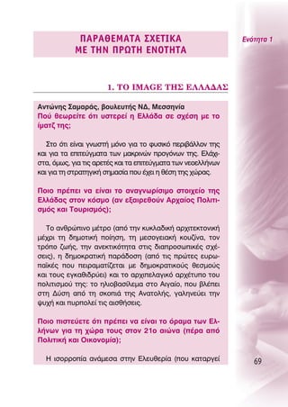 ¶∞ƒ∞£∂ª∞Δ∞ ™Ã∂Δπ∫∞                               ∂ÓﬁÙËÙ· 1
            ª∂ Δ∏¡ ¶ƒøΔ∏ ∂¡OΔ∏Δ∞


                      1. ΔO IMAGE Δ∏™ ∂§§∞¢∞™

∞ÓÙÒÓË˜ ™·Ì·Ú¿˜, ‚Ô˘ÏÂ˘Ù‹˜ ¡¢, ªÂÛÛËÓ›·
¶Ô‡ ıÂˆÚÂ›ÙÂ ﬁÙÈ ˘ÛÙÂÚÂ› Ë ∂ÏÏ¿‰· ÛÂ Û¯¤ÛË ÌÂ ÙÔ
›Ì·Ù˙ ÙË˜;

   ™ÙÔ ﬁÙÈ Â›Ó·È ÁÓˆÛÙ‹ ÌﬁÓÔ ÁÈ· ÙÔ Ê˘ÛÈÎﬁ ÂÚÈ‚¿ÏÏÔÓ ÙË˜
Î·È ÁÈ· Ù· ÂÈÙÂ‡ÁÌ·Ù· ÙˆÓ Ì·ÎÚÈÓÒÓ ÚÔÁﬁÓˆÓ ÙË˜. ∂Ï¿¯È-
ÛÙ·, ﬁÌˆ˜, ÁÈ· ÙÈ˜ ·ÚÂÙ¤˜ Î·È Ù· ÂÈÙÂ‡ÁÌ·Ù· ÙˆÓ ÓÂÔÂÏÏ‹ÓˆÓ
Î·È ÁÈ· ÙË ÛÙÚ·ÙËÁÈÎ‹ ÛËÌ·Û›· Ô˘ ¤¯ÂÈ Ë ı¤ÛË ÙË˜ ¯ÒÚ·˜.

¶ÔÈÔ Ú¤ÂÈ Ó· Â›Ó·È ÙÔ ·Ó·ÁÓˆÚ›ÛÈÌÔ ÛÙÔÈ¯Â›Ô ÙË˜
∂ÏÏ¿‰·˜ ÛÙÔÓ ÎﬁÛÌÔ (·Ó ÂÍ·ÈÚÂıÔ‡Ó ∞Ú¯·›Ô˜ ¶ÔÏÈÙÈ-
ÛÌﬁ˜ Î·È ΔÔ˘ÚÈÛÌﬁ˜);

  ΔÔ ·ÓıÚÒÈÓÔ Ì¤ÙÚÔ (·ﬁ ÙËÓ Î˘ÎÏ·‰ÈÎ‹ ·Ú¯ÈÙÂÎÙÔÓÈÎ‹
Ì¤¯ÚÈ ÙË ‰ËÌÔÙÈÎ‹ Ô›ËÛË, ÙË ÌÂÛÔÁÂÈ·Î‹ ÎÔ˘˙›Ó·, ÙÔÓ
ÙÚﬁÔ ˙ˆ‹˜, ÙËÓ ·ÓÂÎÙÈÎﬁÙËÙ· ÛÙÈ˜ ‰È·ÚÔÛˆÈÎ¤˜ Û¯¤-
ÛÂÈ˜), Ë ‰ËÌÔÎÚ·ÙÈÎ‹ ·Ú¿‰ÔÛË (·ﬁ ÙÈ˜ ÚÒÙÂ˜ Â˘Úˆ-
·˚Î¤˜ Ô˘ ÂÈÚ·Ì·Ù›˙ÂÙ·È ÌÂ ‰ËÌÔÎÚ·ÙÈÎÔ‡˜ ıÂÛÌÔ‡˜
Î·È ÙÔ˘˜ ÂÁÎ·ıÈ‰Ú‡ÂÈ) Î·È ÙÔ ·Ú¯ÈÂÏ·ÁÈÎﬁ ·Ú¯¤Ù˘Ô ÙÔ˘
ÔÏÈÙÈÛÌÔ‡ ÙË˜: ÙÔ ËÏÈÔ‚·Û›ÏÂÌ· ÛÙÔ ∞ÈÁ·›Ô, Ô˘ ‚Ï¤ÂÈ
ÛÙË ¢‡ÛË ·ﬁ ÙË ÛÎÔÈ¿ ÙË˜ ∞Ó·ÙÔÏ‹˜, Á·ÏËÓÂ‡ÂÈ ÙËÓ
„˘¯‹ Î·È ˘ÚÔÏÂ› ÙÈ˜ ·ÈÛı‹ÛÂÈ˜.

¶ÔÈÔ ÈÛÙÂ‡ÂÙÂ ﬁÙÈ Ú¤ÂÈ Ó· Â›Ó·È ÙÔ ﬁÚ·Ì· ÙˆÓ ∂Ï-
Ï‹ÓˆÓ ÁÈ· ÙË ¯ÒÚ· ÙÔ˘˜ ÛÙÔÓ 21Ô ·ÈÒÓ· (¤Ú· ·ﬁ
¶ÔÏÈÙÈÎ‹ Î·È OÈÎÔÓÔÌ›·);

  ∏ ÈÛÔÚÚÔ›· ·Ó¿ÌÂÛ· ÛÙËÓ ∂ÏÂ˘ıÂÚ›· (Ô˘ Î·Ù·ÚÁÂ›               69
 