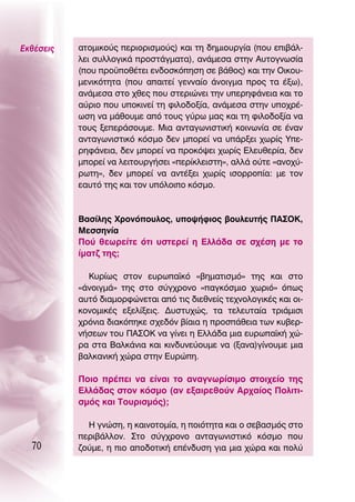 ∂Îı¤ÛÂÈ˜   ·ÙÔÌÈÎÔ‡˜ ÂÚÈÔÚÈÛÌÔ‡˜) Î·È ÙË ‰ËÌÈÔ˘ÚÁ›· (Ô˘ ÂÈ‚¿Ï-
           ÏÂÈ Û˘ÏÏÔÁÈÎ¿ ÚÔÛÙ¿ÁÌ·Ù·), ·Ó¿ÌÂÛ· ÛÙËÓ ∞˘ÙÔÁÓˆÛ›·
           (Ô˘ ÚÔ¸Ôı¤ÙÂÈ ÂÓ‰ÔÛÎﬁËÛË ÛÂ ‚¿ıÔ˜) Î·È ÙËÓ OÈÎÔ˘-
           ÌÂÓÈÎﬁÙËÙ· (Ô˘ ··ÈÙÂ› ÁÂÓÓ·›Ô ¿ÓÔÈÁÌ· ÚÔ˜ Ù· ¤Íˆ),
           ·Ó¿ÌÂÛ· ÛÙÔ ¯ıÂ˜ Ô˘ ÛÙÂÚÈÒÓÂÈ ÙËÓ ˘ÂÚËÊ¿ÓÂÈ· Î·È ÙÔ
           ·‡ÚÈÔ Ô˘ ˘ÔÎÈÓÂ› ÙË ÊÈÏÔ‰ÔÍ›·, ·Ó¿ÌÂÛ· ÛÙËÓ ˘Ô¯Ú¤-
           ˆÛË Ó· Ì¿ıÔ˘ÌÂ ·ﬁ ÙÔ˘˜ Á‡Úˆ Ì·˜ Î·È ÙË ÊÈÏÔ‰ÔÍ›· Ó·
           ÙÔ˘˜ ÍÂÂÚ¿ÛÔ˘ÌÂ. ªÈ· ·ÓÙ·ÁˆÓÈÛÙÈÎ‹ ÎÔÈÓˆÓ›· ÛÂ ¤Ó·Ó
           ·ÓÙ·ÁˆÓÈÛÙÈÎﬁ ÎﬁÛÌÔ ‰ÂÓ ÌÔÚÂ› Ó· ˘¿ÚÍÂÈ ¯ˆÚ›˜ ÀÂ-
           ÚËÊ¿ÓÂÈ·, ‰ÂÓ ÌÔÚÂ› Ó· ÚÔÎﬁ„ÂÈ ¯ˆÚ›˜ ∂ÏÂ˘ıÂÚ›·, ‰ÂÓ
           ÌÔÚÂ› Ó· ÏÂÈÙÔ˘ÚÁ‹ÛÂÈ «ÂÚ›ÎÏÂÈÛÙË», ·ÏÏ¿ Ô‡ÙÂ «·ÓÔ¯‡-
           ÚˆÙË», ‰ÂÓ ÌÔÚÂ› Ó· ·ÓÙ¤ÍÂÈ ¯ˆÚ›˜ ÈÛÔÚÚÔ›·: ÌÂ ÙÔÓ
           Â·˘Ùﬁ ÙË˜ Î·È ÙÔÓ ˘ﬁÏÔÈÔ ÎﬁÛÌÔ.



           μ·Û›ÏË˜ ÃÚÔÓﬁÔ˘ÏÔ˜, ˘Ô„‹ÊÈÔ˜ ‚Ô˘ÏÂ˘Ù‹˜ ¶∞™O∫,
           ªÂÛÛËÓ›·
           ¶Ô‡ ıÂˆÚÂ›ÙÂ ﬁÙÈ ˘ÛÙÂÚÂ› Ë ∂ÏÏ¿‰· ÛÂ Û¯¤ÛË ÌÂ ÙÔ
           ›Ì·Ù˙ ÙË˜;

             ∫˘Ú›ˆ˜ ÛÙÔÓ Â˘Úˆ·˚Îﬁ «‚ËÌ·ÙÈÛÌﬁ» ÙË˜ Î·È ÛÙÔ
           «¿ÓÔÈÁÌ¿» ÙË˜ ÛÙÔ Û‡Á¯ÚÔÓÔ «·ÁÎﬁÛÌÈÔ ¯ˆÚÈﬁ» ﬁˆ˜
           ·˘Ùﬁ ‰È·ÌÔÚÊÒÓÂÙ·È ·ﬁ ÙÈ˜ ‰ÈÂıÓÂ›˜ ÙÂ¯ÓÔÏÔÁÈÎ¤˜ Î·È ÔÈ-
           ÎÔÓÔÌÈÎ¤˜ ÂÍÂÏ›ÍÂÈ˜. ¢˘ÛÙ˘¯Ò˜, Ù· ÙÂÏÂ˘Ù·›· ÙÚÈ¿ÌÈÛÈ
           ¯ÚﬁÓÈ· ‰È·ÎﬁËÎÂ Û¯Â‰ﬁÓ ‚›·È· Ë ÚÔÛ¿ıÂÈ· ÙˆÓ Î˘‚ÂÚ-
           Ó‹ÛÂˆÓ ÙÔ˘ ¶∞™O∫ Ó· Á›ÓÂÈ Ë ∂ÏÏ¿‰· ÌÈ· Â˘Úˆ·˚Î‹ ¯Ò-
           Ú· ÛÙ· μ·ÏÎ¿ÓÈ· Î·È ÎÈÓ‰˘ÓÂ‡Ô˘ÌÂ Ó· (Í·Ó·)Á›ÓÔ˘ÌÂ ÌÈ·
           ‚·ÏÎ·ÓÈÎ‹ ¯ÒÚ· ÛÙËÓ ∂˘ÚÒË.

           ¶ÔÈÔ Ú¤ÂÈ Ó· Â›Ó·È ÙÔ ·Ó·ÁÓˆÚ›ÛÈÌÔ ÛÙÔÈ¯Â›Ô ÙË˜
           ∂ÏÏ¿‰·˜ ÛÙÔÓ ÎﬁÛÌÔ (·Ó ÂÍ·ÈÚÂıÔ‡Ó ∞Ú¯·›Ô˜ ¶ÔÏÈÙÈ-
           ÛÌﬁ˜ Î·È ΔÔ˘ÚÈÛÌﬁ˜);

             ∏ ÁÓÒÛË, Ë Î·ÈÓÔÙÔÌ›·, Ë ÔÈﬁÙËÙ· Î·È Ô ÛÂ‚·ÛÌﬁ˜ ÛÙÔ
           ÂÚÈ‚¿ÏÏÔÓ. ™ÙÔ Û‡Á¯ÚÔÓÔ ·ÓÙ·ÁˆÓÈÛÙÈÎﬁ ÎﬁÛÌÔ Ô˘
  70       ˙Ô‡ÌÂ, Ë ÈÔ ·Ô‰ÔÙÈÎ‹ Â¤Ó‰˘ÛË ÁÈ· ÌÈ· ¯ÒÚ· Î·È ÔÏ‡
 