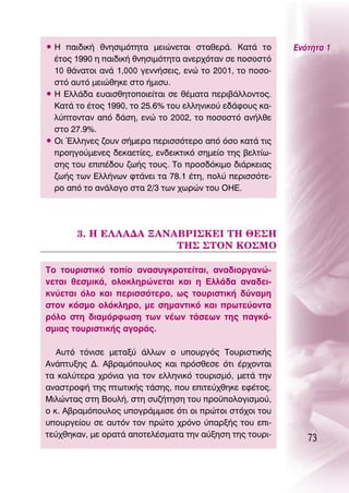 ñ ∏ ·È‰ÈÎ‹ ıÓËÛÈÌﬁÙËÙ· ÌÂÈÒÓÂÙ·È ÛÙ·ıÂÚ¿. ∫·Ù¿ ÙÔ        ∂ÓﬁÙËÙ· 1
  ¤ÙÔ˜ 1990 Ë ·È‰ÈÎ‹ ıÓËÛÈÌﬁÙËÙ· ·ÓÂÚ¯ﬁÙ·Ó ÛÂ ÔÛÔÛÙﬁ
  10 ı¿Ó·ÙÔÈ ·Ó¿ 1,000 ÁÂÓÓ‹ÛÂÈ˜, ÂÓÒ ÙÔ 2001, ÙÔ ÔÛÔ-
  ÛÙﬁ ·˘Ùﬁ ÌÂÈÒıËÎÂ ÛÙÔ ‹ÌÈÛ˘.
ñ ∏ ∂ÏÏ¿‰· Â˘·ÈÛıËÙÔÔÈÂ›Ù·È ÛÂ ı¤Ì·Ù· ÂÚÈ‚¿ÏÏÔÓÙÔ˜.
  ∫·Ù¿ ÙÔ ¤ÙÔ˜ 1990, ÙÔ 25.6% ÙÔ˘ ÂÏÏËÓÈÎÔ‡ Â‰¿ÊÔ˘˜ Î·-
  Ï‡ÙÔÓÙ·Ó ·ﬁ ‰¿ÛË, ÂÓÒ ÙÔ 2002, ÙÔ ÔÛÔÛÙﬁ ·Ó‹ÏıÂ
  ÛÙÔ 27.9%.
ñ OÈ ŒÏÏËÓÂ˜ ˙Ô˘Ó Û‹ÌÂÚ· ÂÚÈÛÛﬁÙÂÚÔ ·ﬁ ﬁÛÔ Î·Ù¿ ÙÈ˜
  ÚÔËÁÔ‡ÌÂÓÂ˜ ‰ÂÎ·ÂÙ›Â˜, ÂÓ‰ÂÈÎÙÈÎﬁ ÛËÌÂ›Ô ÙË˜ ‚ÂÏÙ›ˆ-
  ÛË˜ ÙÔ˘ ÂÈ¤‰Ô˘ ˙ˆ‹˜ ÙÔ˘˜. ΔÔ ÚÔÛ‰ﬁÎÈÌÔ ‰È¿ÚÎÂÈ·˜
  ˙ˆ‹˜ ÙˆÓ ∂ÏÏ‹ÓˆÓ ÊÙ¿ÓÂÈ Ù· 78.1 ¤ÙË, ÔÏ‡ ÂÚÈÛÛﬁÙÂ-
  ÚÔ ·ﬁ ÙÔ ·Ó¿ÏÔÁÔ ÛÙ· 2/3 ÙˆÓ ¯ˆÚÒÓ ÙÔ˘ O∏∂.




       3. ∏ ∂§§∞¢∞ •∞¡∞μƒπ™∫∂π Δ∏ £∂™∏
                       Δ∏™ ™ΔO¡ ∫O™ªO

ΔÔ ÙÔ˘ÚÈÛÙÈÎﬁ ÙÔ›Ô ·Ó·Û˘ÁÎÚÔÙÂ›Ù·È, ·Ó·‰ÈÔÚÁ·ÓÒ-
ÓÂÙ·È ıÂÛÌÈÎ¿, ÔÏÔÎÏËÚÒÓÂÙ·È Î·È Ë ∂ÏÏ¿‰· ·Ó·‰ÂÈ-
ÎÓ‡ÂÙ·È ﬁÏÔ Î·È ÂÚÈÛÛﬁÙÂÚÔ, ˆ˜ ÙÔ˘ÚÈÛÙÈÎ‹ ‰‡Ó·ÌË
ÛÙÔÓ ÎﬁÛÌÔ ÔÏﬁÎÏËÚÔ, ÌÂ ÛËÌ·ÓÙÈÎﬁ Î·È ÚˆÙÂ‡ÔÓÙ·
ÚﬁÏÔ ÛÙË ‰È·ÌﬁÚÊˆÛË ÙˆÓ Ó¤ˆÓ Ù¿ÛÂˆÓ ÙË˜ ·ÁÎﬁ-
ÛÌÈ·˜ ÙÔ˘ÚÈÛÙÈÎ‹˜ ·ÁÔÚ¿˜.

   ∞˘Ùﬁ ÙﬁÓÈÛÂ ÌÂÙ·Í‡ ¿ÏÏˆÓ Ô ˘Ô˘ÚÁﬁ˜ ΔÔ˘ÚÈÛÙÈÎ‹˜
∞Ó¿Ù˘ÍË˜ ¢. ∞‚Ú·ÌﬁÔ˘ÏÔ˜ Î·È ÚﬁÛıÂÛÂ ﬁÙÈ ¤Ú¯ÔÓÙ·È
Ù· Î·Ï‡ÙÂÚ· ¯ÚﬁÓÈ· ÁÈ· ÙÔÓ ÂÏÏËÓÈÎﬁ ÙÔ˘ÚÈÛÌﬁ, ÌÂÙ¿ ÙËÓ
·Ó·ÛÙÚÔÊ‹ ÙË˜ ÙˆÙÈÎ‹˜ Ù¿ÛË˜, Ô˘ ÂÈÙÂ‡¯ıËÎÂ ÂÊ¤ÙÔ˜.
ªÈÏÒÓÙ·˜ ÛÙË μÔ˘Ï‹, ÛÙË Û˘˙‹ÙËÛË ÙÔ˘ ÚÔ¸ÔÏÔÁÈÛÌÔ‡,
Ô Î. ∞‚Ú·ÌﬁÔ˘ÏÔ˜ ˘ÔÁÚ¿ÌÌÈÛÂ ﬁÙÈ ÔÈ ÚÒÙÔÈ ÛÙﬁ¯ÔÈ ÙÔ˘
˘Ô˘ÚÁÂ›Ô˘ ÛÂ ·˘ÙﬁÓ ÙÔÓ ÚÒÙÔ ¯ÚﬁÓÔ ‡·ÚÍ‹˜ ÙÔ˘ ÂÈ-
ÙÂ‡¯ıËÎ·Ó, ÌÂ ÔÚ·Ù¿ ·ÔÙÂÏ¤ÛÌ·Ù· ÙËÓ ·‡ÍËÛË ÙË˜ ÙÔ˘ÚÈ-       73
 
