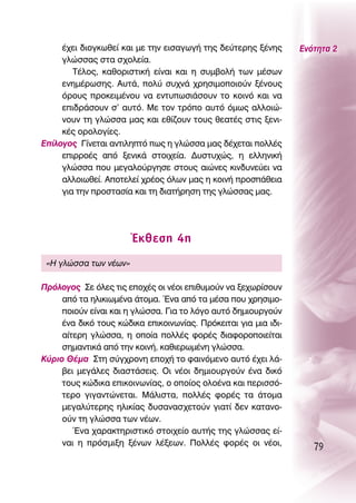 ¤¯ÂÈ ‰ÈÔÁÎˆıÂ› Î·È ÌÂ ÙËÓ ÂÈÛ·ÁˆÁ‹ ÙË˜ ‰Â‡ÙÂÚË˜ Í¤ÓË˜       ∂ÓﬁÙËÙ· 2
     ÁÏÒÛÛ·˜ ÛÙ· Û¯ÔÏÂ›·.
        Δ¤ÏÔ˜, Î·ıÔÚÈÛÙÈÎ‹ Â›Ó·È Î·È Ë Û˘Ì‚ÔÏ‹ ÙˆÓ Ì¤ÛˆÓ
     ÂÓËÌ¤ÚˆÛË˜. ∞˘Ù¿, ÔÏ‡ Û˘¯Ó¿ ¯ÚËÛÈÌÔÔÈÔ‡Ó Í¤ÓÔ˘˜
     ﬁÚÔ˘˜ ÚÔÎÂÈÌ¤ÓÔ˘ Ó· ÂÓÙ˘ˆÛÈ¿ÛÔ˘Ó ÙÔ ÎÔÈÓﬁ Î·È Ó·
     ÂÈ‰Ú¿ÛÔ˘Ó Û’ ·˘Ùﬁ. ªÂ ÙÔÓ ÙÚﬁÔ ·˘Ùﬁ ﬁÌˆ˜ ·ÏÏÔÈÒ-
     ÓÔ˘Ó ÙË ÁÏÒÛÛ· Ì·˜ Î·È Âı›˙Ô˘Ó ÙÔ˘˜ ıÂ·Ù¤˜ ÛÙÈ˜ ÍÂÓÈ-
     Î¤˜ ÔÚÔÏÔÁ›Â˜.
∂›ÏÔÁÔ˜ °›ÓÂÙ·È ·ÓÙÈÏËÙﬁ ˆ˜ Ë ÁÏÒÛÛ· Ì·˜ ‰¤¯ÂÙ·È ÔÏÏ¤˜
     ÂÈÚÚÔ¤˜ ·ﬁ ÍÂÓÈÎ¿ ÛÙÔÈ¯Â›·. ¢˘ÛÙ˘¯Ò˜, Ë ÂÏÏËÓÈÎ‹
     ÁÏÒÛÛ· Ô˘ ÌÂÁ·ÏÔ‡ÚÁËÛÂ ÛÙÔ˘˜ ·ÈÒÓÂ˜ ÎÈÓ‰˘ÓÂ‡ÂÈ Ó·
     ·ÏÏÔÈˆıÂ›. ∞ÔÙÂÏÂ› ¯Ú¤Ô˜ ﬁÏˆÓ Ì·˜ Ë ÎÔÈÓ‹ ÚÔÛ¿ıÂÈ·
     ÁÈ· ÙËÓ ÚÔÛÙ·Û›· Î·È ÙË ‰È·Ù‹ÚËÛË ÙË˜ ÁÏÒÛÛ·˜ Ì·˜.




                       ŒÎıÂÛË 4Ë
 «∏ ÁÏÒÛÛ· ÙˆÓ Ó¤ˆÓ»

¶ÚﬁÏÔÁÔ˜ ™Â ﬁÏÂ˜ ÙÈ˜ ÂÔ¯¤˜ ÔÈ Ó¤ÔÈ ÂÈı˘ÌÔ‡Ó Ó· ÍÂ¯ˆÚ›ÛÔ˘Ó
     ·ﬁ Ù· ËÏÈÎÈˆÌ¤Ó· ¿ÙÔÌ·. ŒÓ· ·ﬁ Ù· Ì¤Û· Ô˘ ¯ÚËÛÈÌÔ-
     ÔÈÔ‡Ó Â›Ó·È Î·È Ë ÁÏÒÛÛ·. °È· ÙÔ ÏﬁÁÔ ·˘Ùﬁ ‰ËÌÈÔ˘ÚÁÔ‡Ó
     ¤Ó· ‰ÈÎﬁ ÙÔ˘˜ ÎÒ‰ÈÎ· ÂÈÎÔÈÓˆÓ›·˜. ¶ÚﬁÎÂÈÙ·È ÁÈ· ÌÈ· È‰È-
     ·›ÙÂÚË ÁÏÒÛÛ·, Ë ÔÔ›· ÔÏÏ¤˜ ÊÔÚ¤˜ ‰È·ÊÔÚÔÔÈÂ›Ù·È
     ÛËÌ·ÓÙÈÎ¿ ·ﬁ ÙËÓ ÎÔÈÓ‹, Î·ıÈÂÚˆÌ¤ÓË ÁÏÒÛÛ·.
∫‡ÚÈÔ £¤Ì· ™ÙË Û‡Á¯ÚÔÓË ÂÔ¯‹ ÙÔ Ê·ÈÓﬁÌÂÓÔ ·˘Ùﬁ ¤¯ÂÈ Ï¿-
     ‚ÂÈ ÌÂÁ¿ÏÂ˜ ‰È·ÛÙ¿ÛÂÈ˜. OÈ Ó¤ÔÈ ‰ËÌÈÔ˘ÚÁÔ‡Ó ¤Ó· ‰ÈÎﬁ
     ÙÔ˘˜ ÎÒ‰ÈÎ· ÂÈÎÔÈÓˆÓ›·˜, Ô ÔÔ›Ô˜ ÔÏÔ¤Ó· Î·È ÂÚÈÛÛﬁ-
     ÙÂÚÔ ÁÈÁ·ÓÙÒÓÂÙ·È. ª¿ÏÈÛÙ·, ÔÏÏ¤˜ ÊÔÚ¤˜ Ù· ¿ÙÔÌ·
     ÌÂÁ·Ï‡ÙÂÚË˜ ËÏÈÎ›·˜ ‰˘Û·Ó·Û¯ÂÙÔ‡Ó ÁÈ·Ù› ‰ÂÓ Î·Ù·ÓÔ-
     Ô‡Ó ÙË ÁÏÒÛÛ· ÙˆÓ Ó¤ˆÓ.
        ŒÓ· ¯·Ú·ÎÙËÚÈÛÙÈÎﬁ ÛÙÔÈ¯Â›Ô ·˘Ù‹˜ ÙË˜ ÁÏÒÛÛ·˜ Â›-
     Ó·È Ë ÚﬁÛÌÈÍË Í¤ÓˆÓ Ï¤ÍÂˆÓ. ¶ÔÏÏ¤˜ ÊÔÚ¤˜ ÔÈ Ó¤ÔÈ,
                                                                    79
 