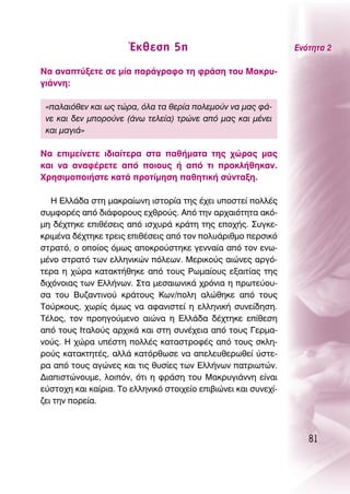 ŒÎıÂÛË 5Ë                                 ∂ÓﬁÙËÙ· 2

¡· ·Ó·Ù‡ÍÂÙÂ ÛÂ Ì›· ·Ú¿ÁÚ·ÊÔ ÙË ÊÚ¿ÛË ÙÔ˘ ª·ÎÚ˘-
ÁÈ¿ÓÓË:

 «·Ï·ÈﬁıÂÓ Î·È ˆ˜ ÙÒÚ·, ﬁÏ· Ù· ıÂÚ›· ÔÏÂÌÔ‡Ó Ó· Ì·˜ Ê¿-
 ÓÂ Î·È ‰ÂÓ ÌÔÚÔ‡ÓÂ (¿Óˆ ÙÂÏÂ›·) ÙÚÒÓÂ ·ﬁ Ì·˜ Î·È Ì¤ÓÂÈ
 Î·È Ì·ÁÈ¿»

¡· ÂÈÌÂ›ÓÂÙÂ È‰È·›ÙÂÚ· ÛÙ· ·ı‹Ì·Ù· ÙË˜ ¯ÒÚ·˜ Ì·˜
Î·È Ó· ·Ó·Ê¤ÚÂÙÂ ·ﬁ ÔÈÔ˘˜ ‹ ·ﬁ ÙÈ ÚÔÎÏ‹ıËÎ·Ó.
ÃÚËÛÈÌÔÔÈ‹ÛÙÂ Î·Ù¿ ÚÔÙ›ÌËÛË ·ıËÙÈÎ‹ Û‡ÓÙ·ÍË.

   ∏ ∂ÏÏ¿‰· ÛÙË Ì·ÎÚ·›ˆÓË ÈÛÙÔÚ›· ÙË˜ ¤¯ÂÈ ˘ÔÛÙÂ› ÔÏÏ¤˜
Û˘ÌÊÔÚ¤˜ ·ﬁ ‰È¿ÊÔÚÔ˘˜ Â¯ıÚÔ‡˜. ∞ﬁ ÙËÓ ·Ú¯·ÈﬁÙËÙ· ·Îﬁ-
ÌË ‰¤¯ÙËÎÂ ÂÈı¤ÛÂÈ˜ ·ﬁ ÈÛ¯˘Ú¿ ÎÚ¿ÙË ÙË˜ ÂÔ¯‹˜. ™˘ÁÎÂ-
ÎÚÈÌ¤Ó· ‰¤¯ÙËÎÂ ÙÚÂÈ˜ ÂÈı¤ÛÂÈ˜ ·ﬁ ÙÔÓ ÔÏ˘¿ÚÈıÌÔ ÂÚÛÈÎﬁ
ÛÙÚ·Ùﬁ, Ô ÔÔ›Ô˜ ﬁÌˆ˜ ·ÔÎÚÔ‡ÛÙËÎÂ ÁÂÓÓ·›· ·ﬁ ÙÔÓ ÂÓˆ-
Ì¤ÓÔ ÛÙÚ·Ùﬁ ÙˆÓ ÂÏÏËÓÈÎÒÓ ﬁÏÂˆÓ. ªÂÚÈÎÔ‡˜ ·ÈÒÓÂ˜ ·ÚÁﬁ-
ÙÂÚ· Ë ¯ÒÚ· Î·Ù·ÎÙ‹ıËÎÂ ·ﬁ ÙÔ˘˜ ƒˆÌ·›Ô˘˜ ÂÍ·ÈÙ›·˜ ÙË˜
‰È¯ﬁÓÔÈ·˜ ÙˆÓ ∂ÏÏ‹ÓˆÓ. ™Ù· ÌÂÛ·ÈˆÓÈÎ¿ ¯ÚﬁÓÈ· Ë ÚˆÙÂ‡Ô˘-
Û· ÙÔ˘ μ˘˙·ÓÙÈÓÔ‡ ÎÚ¿ÙÔ˘˜ ∫ˆÓ/ÔÏË ·ÏÒıËÎÂ ·ﬁ ÙÔ˘˜
ΔÔ‡ÚÎÔ˘˜, ¯ˆÚ›˜ ﬁÌˆ˜ Ó· ·Ê·ÓÈÛÙÂ› Ë ÂÏÏËÓÈÎ‹ Û˘ÓÂ›‰ËÛË.
Δ¤ÏÔ˜, ÙÔÓ ÚÔËÁÔ‡ÌÂÓÔ ·ÈÒÓ· Ë ∂ÏÏ¿‰· ‰¤¯ÙËÎÂ Â›ıÂÛË
·ﬁ ÙÔ˘˜ πÙ·ÏÔ‡˜ ·Ú¯ÈÎ¿ Î·È ÛÙË Û˘Ó¤¯ÂÈ· ·ﬁ ÙÔ˘˜ °ÂÚÌ·-
ÓÔ‡˜. ∏ ¯ÒÚ· ˘¤ÛÙË ÔÏÏ¤˜ Î·Ù·ÛÙÚÔÊ¤˜ ·ﬁ ÙÔ˘˜ ÛÎÏË-
ÚÔ‡˜ Î·Ù·ÎÙËÙ¤˜, ·ÏÏ¿ Î·ÙﬁÚıˆÛÂ Ó· ·ÂÏÂ˘ıÂÚˆıÂ› ‡ÛÙÂ-
Ú· ·ﬁ ÙÔ˘˜ ·ÁÒÓÂ˜ Î·È ÙÈ˜ ı˘Û›Â˜ ÙˆÓ ∂ÏÏ‹ÓˆÓ ·ÙÚÈˆÙÒÓ.
¢È·ÈÛÙÒÓÔ˘ÌÂ, ÏÔÈﬁÓ, ﬁÙÈ Ë ÊÚ¿ÛË ÙÔ˘ ª·ÎÚ˘ÁÈ¿ÓÓË Â›Ó·È
Â‡ÛÙÔ¯Ë Î·È Î·›ÚÈ·. ΔÔ ÂÏÏËÓÈÎﬁ ÛÙÔÈ¯Â›Ô ÂÈ‚ÈÒÓÂÈ Î·È Û˘ÓÂ¯›-
˙ÂÈ ÙËÓ ÔÚÂ›·.



                                                                    81
 