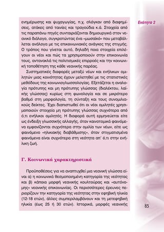 ÂÓËÌ¤ÚˆÛË˜ Î·È „˘¯·ÁˆÁ›·˜, .¯. ÛÏﬁÁÎ·Ó ·ﬁ ‰È·ÊËÌ›-         ∂ÓﬁÙËÙ· 2
ÛÂÈ˜, ·Ù¿ÎÂ˜ ·ﬁ Ù·ÈÓ›Â˜ Î·È ÙÚ·ÁÔ‡‰È· Î.¿. ™ÙÔÈ¯Â›· ·ﬁ
ÙÈ˜ ·Ú·¿Óˆ ËÁ¤˜ Û˘ÓÙ·ÈÚÈ¿˙ÔÓÙ·È ‰ËÌÈÔ˘ÚÁÈÎ¿ ÛÙÔÓ ÓÂ-
·ÓÈÎﬁ ‰È¿ÏÔÁÔ, Û˘ÁÎÚÔÙÒÓÙ·˜ ¤Ó· «ÌˆÛ·˚Îﬁ» Ô˘ ÌÂÙ·‚¿Ï-
ÏÂÙ·È ·Ó¿ÏÔÁ· ÌÂ ÙÈ˜ ÂÈÎÔÈÓˆÓÈ·Î¤˜ ·Ó¿ÁÎÂ˜ ÙË˜ ÛÙÈÁÌ‹˜.
O ÙÚﬁÔ˜ Ô˘ Á›ÓÂÙ·È ·˘Ùﬁ, ‰ËÏ·‰‹ ÔÈ· ÛÙÔÈ¯Â›· ÂÈÏ¤-
ÁÔ˘Ó ÔÈ Ó¤ÔÈ Î·È Ò˜ Ù· ¯ÚËÛÈÌÔÔÈÔ‡Ó ÛÙËÓ ÂÈÎÔÈÓˆÓ›·
ÙÔ˘˜, ·ÓÙ·Ó·ÎÏ¿ ÙÈ˜ ÔÏÈÙÈÛÌÈÎ¤˜ ÂÈÚÚÔ¤˜ Î·È ÙËÓ ÎÔÈÓˆÓÈ-
Î‹ ÙÔÔı¤ÙËÛË ÙË˜ Î¿ıÂ ÓÂ·ÓÈÎ‹˜ ·Ú¤·˜.
   ™˘ÛÙËÌ·ÙÈÎ¤˜ ‰È·ÊÔÚ¤˜ ÌÂÙ·Í‡ Ó¤ˆÓ Î·È ÂÓ‹ÏÈÎˆÓ ÔÌÈ-
ÏËÙÒÓ ÌÈ·˜ ÎÔÈÓﬁÙËÙ·˜ ¤¯Ô˘Ó ÌÂÏÂÙËıÂ› ÌÂ ÙÈ˜ ÛÙ·ÙÈÛÙÈÎ¤˜
ÌÂıﬁ‰Ô˘˜ ÙË˜ ÎÔÈÓˆÓÈÔÁÏˆÛÛÔÏÔÁ›·˜. ∂ÍÂÙ¿˙ÂÙ·È Ë ·Ó·ÏÔ-
Á›· ÚﬁÙ˘Ë˜ Î·È ÌË ÚﬁÙ˘Ë˜ ÁÏÒÛÛ·˜ (‰È·Ï¤ÎÙÔ˘, Ï·˚-
Î‹˜ ÁÏÒÛÛ·˜) Î˘Ú›ˆ˜ ÛÙË ÊˆÓÔÏÔÁ›· Î·È ÛÂ ÌÈÎÚﬁÙÂÚÔ
‚·ıÌﬁ ÛÙË ÌÔÚÊÔÏÔÁ›·, ÙË Û‡ÓÙ·ÍË Î·È ÙÔ˘˜ Û˘ÓÔÌÈÏÈ·-
ÎÔ‡˜ ‰Â›ÎÙÂ˜. Œ¯ÂÈ ‰È·ÈÛÙˆıÂ› ﬁÙÈ ÔÈ Ó¤ÔÈ ÔÌÈÏËÙ¤˜ ¯ÚËÛÈ-
ÌÔÔÈÔ‡Ó ÛÙÔÈ¯Â›· ÌË ÚﬁÙ˘Ë˜ ÁÏÒÛÛ·˜ Û˘¯ÓﬁÙÂÚ· ·ﬁ
ﬁ,ÙÈ ÂÓ‹ÏÈÎÔÈ ÔÌÈÏËÙ¤˜. ∏ ‰È·ÊÔÚ¿ ·˘Ù‹ ÂÚÌËÓÂ‡ÂÙ·È Â›ÙÂ
ˆ˜ ¤Ó‰ÂÈÍË ÁÏˆÛÛÈÎ‹˜ ·ÏÏ·Á‹˜, ﬁÙ·Ó Î·ÈÓÔÙÔÌÈÎ¿ Ê·ÈÓﬁÌÂ-
Ó· ÂÌÊ·Ó›˙ÔÓÙ·È Û˘¯ÓﬁÙÂÚ· ÛÙËÓ ÔÌÈÏ›· ÙˆÓ Ó¤ˆÓ, Â›ÙÂ ˆ˜
Ê·ÈÓﬁÌÂÓÔ «ËÏÈÎÈ·Î‹˜ ‰È·‚¿ıÌÈÛË˜», ﬁÙ·Ó ÛÙÈÁÌ·ÙÈÛÌ¤Ó·
Ê·ÈÓﬁÌÂÓ· Â›Ó·È Û˘¯ÓﬁÙÂÚ· ÛÙË ÓÂﬁÙËÙ· ·’ ﬁ,ÙÈ ÛÙËÓ ÂÓ‹-
ÏÈÎË ˙ˆ‹.



°. ∫ÔÈÓˆÓÈÎ¿ ¯·Ú·ÎÙËÚÈÛÙÈÎ¿

   ¶ÚÔ¸Ôı¤ÛÂÈ˜ ÁÈ· Ó· ·Ó·Ù˘¯ıÂ› ÌÈ· ÓÂ·ÓÈÎ‹ ÁÏÒÛÛ· Â›-
Ó·È ·) Ë ÎÔÈÓˆÓÈÎ¿ ıÂÛÌÔÔÈËÌ¤ÓË Î·ÙËÁÔÚ›· ÙË˜ ÓÂﬁÙËÙ·˜
Î·È ‚) Î¿ÔÈ· ÌÔÚÊ‹ ÓÂ·ÓÈÎ‹˜ ÎÔ˘ÏÙÔ‡Ú·˜ Î·È «·˘ÙﬁÓÔ-
ÌË˜» ÓÂ·ÓÈÎ‹˜ ÂÈÎÔÈÓˆÓ›·˜. OÈ ÂÚÈÛÛﬁÙÂÚÂ˜ ¤ÚÂ˘ÓÂ˜ Â-
ÚÈÔÚ›˙Ô˘Ó ÙËÓ Î·ÙËÁÔÚ›· ÙË˜ ÓÂﬁÙËÙ·˜ ÛÙËÓ ÂÊË‚ÈÎ‹ ËÏÈÎ›·
(12-18 ÂÙÒÓ), ¿ÏÏÂ˜ Û˘ÌÂÚÈÏ·Ì‚¿ÓÔ˘Ó Î·È ÙË ÌÂÙÂÊË‚ÈÎ‹
ËÏÈÎ›· (¤ˆ˜ 25 ‹ 30 ÂÙÒÓ). πÛÙÔÚÈÎ¿, ÌÔÚÊ¤˜ ÓÂ·ÓÈÎ‹˜
                                                                85
 