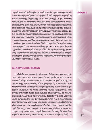 ÛË ˘‚ÚÈÛÙÈÎÔ‡ ÏÂÍÈÏÔÁ›Ô˘ Î·È ˘‚ÚÈÛÙÈÎÒÓ ÚÔÛÊˆÓ‹ÛÂˆÓ Â›-       ∂ÓﬁÙËÙ· 2
Ó·È Û˘¯ÓﬁÙÂÚË ·Ó¿ÌÂÛ· ÛÂ ·ÁﬁÚÈ·. ™·Ê¤ÛÙÂÚË Â›Ó·È Ë Û¯¤ÛË
ÙË˜ ÁÏˆÛÛÈÎ‹˜ ¤ÎÊÚ·ÛË˜ ÌÂ ÙË Û˘ÌÌÂÙÔ¯‹ ÛÂ ÌÈ· ÓÂ·ÓÈÎ‹
ÎÔ˘ÏÙÔ‡Ú·. OÈ ÓÂ·ÓÈÎ¤˜ «ÛÎËÓ¤˜» Ô˘ Û˘ÁÎÚÔÙÔ‡ÓÙ·È Á‡Úˆ
·ﬁ ÌÔ˘ÛÈÎ¿ Â›‰Ë (.¯. punk, metal, hip-hop) ¯·Ú·ÎÙËÚ›˙ÔÓÙ·È
·ﬁ È‰È·›ÙÂÚ· ÏÂÍÈÏﬁÁÈ· Î·È ÙÚﬁÔ˘˜ Û˘ÓÔÌÈÏ›·˜ Ô˘ ‰È·ÌÔÚ-
ÊÒÓÔÓÙ·È ˘ﬁ ÙËÓ ÂÈÚÚÔ‹ ·ÁÁÏﬁÊˆÓˆÓ ÓÂ·ÓÈÎÒÓ Ì¤ÛˆÓ. ™Â
ﬁ,ÙÈ ·ÊÔÚ¿ ÙÈ˜ ÂÚÈÛÙ¿ÛÂÈ˜ ÂÈÎÔÈÓˆÓ›·˜, Ù· ‰È¿ÊÔÚ· ÛÙÔÈ¯Â›·
ÙË˜ ÓÂ·ÓÈÎ‹˜ ÁÏÒÛÛ·˜ ¯ÚËÛÈÌÔÔÈÔ‡ÓÙ·È Û˘ÛÙËÌ·ÙÈÎ¿ ÌﬁÓÔ
ÛÙo Ï·›ÛÈo ÙË˜ ÔÌ¿‰·˜ Û˘ÓÔÌËÏ›ÎˆÓ, ÙﬁÛÔ È‰ÈˆÙÈÎ¿ ﬁÛÔ Î·È
ÛÙ· ‰È¿ÊÔÚ· ÓÂ·ÓÈÎ¿ ÛÙ¤ÎÈ·. ΔÔ‡ÙÔ ÛËÌ·›ÓÂÈ ﬁÙÈ Ë ÁÏˆÛÛÈÎ‹
Û˘ÌÂÚÈÊÔÚ¿ ÙˆÓ Ó¤ˆÓ Â›Ó·È ‰È·ÊÔÚÂÙÈÎ‹ .¯. ÛÙËÓ ·˘Ï‹ ÙÔ˘
Û¯ÔÏÂ›Ô˘ ·ﬁ ﬁ,ÙÈ Ì¤Û· ÛÙËÓ Ù¿ÍË. ™ÙÔÈ¯Â›· ÓÂ·ÓÈÎ‹˜ ÁÏÒÛ-
Û·˜ ÂÌÊ·Ó›˙ÔÓÙ·È Â›ÛË˜ ÛÙ· ‰È¿ÊÔÚ· ÓÂ·ÓÈÎ¿ Ì¤Û· ÂÓËÌ¤-
ÚˆÛË˜ Î·È „˘¯·ÁˆÁ›·˜ (ÓÂ·ÓÈÎ¿ ÂÚÈÔ‰ÈÎ¿, ÓÂ·ÓÈÎﬁ Ú·‰ÈﬁÊˆ-
ÓÔ, ÛÙ›¯ÔÈ ÙÚ·ÁÔ˘‰ÈÒÓ Î.Ï.).



¢. ∫ÔÈÓˆÓÈÎ‹ ·ÏÏ·Á‹

  ∏ ÂÍ¤ÏÈÍË ÙË˜ ÓÂ·ÓÈÎ‹˜ ÁÏÒÛÛ·˜ ‰Â›¯ÓÂÈ ·ÓÙ›ÚÚÔÂ˜ Ù¿-
ÛÂÈ˜. ªÈ· Ù¿ÛË ÚÔ˜ ·ÓÔÌÔÈÔÁ¤ÓÂÈ· ÔÊÂ›ÏÂÙ·È ÛÙ· ÂÈÎÔÈ-
ÓˆÓÈ·Î¿ Î›ÓËÙÚ· ÙÔ˘ ÁÏˆÛÛÈÎÔ‡ ÂÈÚ·Ì·ÙÈÛÌÔ‡ Î·È ÙË˜ ÂÎ-
ÊÚ·ÛÙÈÎ‹˜ ÚˆÙÔÙ˘›·˜. OÈ ·Ú·ÁˆÁÈÎ¤˜ Î·ÙËÁÔÚ›Â˜ ÙÔ˘
ÏÂÍÈÏÔÁ›Ô˘ Î·È ÔÈ ÛÙÂÚÂﬁÙ˘Â˜ ÂÎÊÚ¿ÛÂÈ˜ ·Ó·ÓÂÒÓÔÓÙ·È ÌÂ
Ù·¯Â›˜ Ú˘ıÌÔ‡˜ ÛÂ Î¿ıÂ ÓÂ·ÓÈÎ‹ ·Ú¤· ÍÂ¯ˆÚÈÛÙ¿. ªÈ·
·ÓÙ›ÚÚÔË Ù¿ÛË ÚÔ˜ ÔÌÔÈÔÁ¤ÓÂÈ· ‰ËÌÈÔ˘ÚÁÔ‡Ó Ù· ÔÏÈÙÈ-
ÛÌÈÎ¿ Î·È ÁÏˆÛÛÈÎ¿ ÚﬁÙ˘· Ô˘ ‰È·‰›‰ÔÓÙ·È ·ﬁ ÓÂ·ÓÈÎ¿
Ì¤Û· ÂÓËÌ¤ÚˆÛË˜ Î·È „˘¯·ÁˆÁ›·˜. ‘∂ÙÛÈ .¯. Ë ÔÏÈÙÈÛÌÈÎ‹
Ù·˘ÙﬁÙËÙ· ÙˆÓ ÓÂ·ÓÈÎÒÓ ÌÔ˘ÛÈÎÒÓ «ÛÎËÓÒÓ» Û˘Ì‚ÔÏ›˙ÂÙ·È
ÁÏˆÛÛÈÎ¿ ÌÂ ÙÔÓ ·ÁÁÏﬁÊˆÓÔ-‰ÈÂıÓ‹ ÙÔ˘˜ ÚÔÛ·Ó·ÙÔÏÈ-
ÛÌﬁ. Δ·˘Ùﬁ¯ÚÔÓ·, ÛÙÔÈ¯Â›· ÙË˜ ÓÂ·ÓÈÎ‹˜ ÁÏÒÛÛ·˜ ÂÚÓÔ‡Ó
ÛÙËÓ ÎÔÈÓ‹ ÁÏÒÛÛ· ˆ˜ Û‡Ì‚ÔÏ· ÓÂ·ÓÈÎﬁÙËÙ·˜. OÈ Ó¤ÔÈ ‰È·-
ÙËÚÔ‡Ó ÔÚÈÛÌ¤ÓÂ˜ ÂÎÊÚ¿ÛÂÈ˜ ÙÔ˘˜ ÛÙËÓ ÂÓ‹ÏÈÎË ˙ˆ‹, ÔÈ
                                                                  87
 