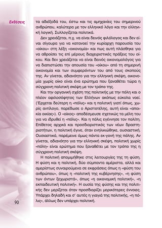 ∂Îı¤ÛÂÈ˜   Ù· ·‰È¤ÍÔ‰¿ ÙÔ˘, ¤ÛÙˆ Î·È ÙÈ˜ ·ÌË¯·Ó›Â˜ ÙÔ˘ ÛËÌÂÚÈÓÔ‡
           ·ÓıÚÒÔ˘, Î·Ï‡ÙÂÚ· ÌÂ ÙÔÓ ÂÏÏËÓÈÎﬁ ÏﬁÁÔ Î·È ÙËÓ ÂÏÏËÓÈ-
           Î‹ ÏÔÁÈÎ‹. ™˘ÏÏÔÁ›˙ÂÙ·È ÔÏÈÙÈÎ¿.
              ¢ÂÓ ¯ÚÂÈ¿˙ÂÙ·È, .¯. Ó· Â›Ó·È ‰ÂÈÓﬁ˜ ÊÈÏﬁÏÔÁÔ˜ Î·È ‰ÂÓ Â›-
           Ó·È Û›ÁÔ˘Ú· ÁÈ· Ó· Î·Ù·ÓÔÂ› ÙËÓ Î˘Ú›·Ú¯Ë ·ÚÔ˘Û›· ÙÔ˘
           «Ô›ÎÔ˘» ÛÙË Ï¤ÍË «ÔÈÎÔÓÔÌ›·» Î·È ˆ˜ ·˘Ù‹ Ï¿ÛıËÎÂ ÁÈ·
           Ó· ·ıÚÔ›ÛÂÈ ÙÈ˜ Â› Ì¤ÚÔ˘˜ ‰È·¯ÂÈÚÈÛÙÈÎ¤˜ Ú¿ÍÂÈ˜ ÙÔ˘ Ô›-
           ÎÔ˘. ∫·È ‰ÂÓ ¯ÚÂÈ¿˙ÂÙ·È Ó· Â›Ó·È ‰ÂÈÓﬁ˜ ÔÈÎÔÓÔÌÔÏﬁÁÔ˜ ÁÈ·
           Ó· ‰È·ÈÛÙÒÛÂÈ ÙËÓ ·Ô˘Û›· ÙÔ˘ «Ô›ÎÔ˘» ·ﬁ ÙË ÛËÌÂÚÈÓ‹
           ÔÈÎÔÓÔÌ›· Î·È ÙˆÓ Û˘ÌÊÂÚﬁÓÙˆÓ ÙÔ˘ ·ﬁ ÙÔ˘˜ ÛÎÔÔ‡˜
           ÙË˜. ∞Ó Á›ÓÂÙ·È, ·‰È·ÓﬁËÙÔ ÁÈ· ÙËÓ ÂÏÏËÓÈÎ‹ ÛÎ¤„Ë, ÔÈÎÔÓÔ-
           Ì›· ¯ˆÚ›˜ Ô›ÎÔ Â›Ó·È ¤Ó· ÂÚÒÙËÌ· Ô˘ Í·Ó·ı¤ÙÂÈ ÙÒÚ· Ë
           Û‡Á¯ÚÔÓË ÔÏÈÙÈÎ‹ ÛÎ¤„Ë ÌÂ ÙÔÓ ÙÚﬁÔ ÙË˜.
              ∫·È ÙËÓ ÔÚÁ·ÓÈÎ‹ Û¯¤ÛË ÙË˜ ÔÏÈÙÈÎ‹˜ ÌÂ ÙËÓ ﬁÏË Î·È Ô
           Ï¤ÔÓ ·ÊÈÏÔÛﬁÊËÙÔ˜ ÙˆÓ ∂ÏÏ‹ÓˆÓ ·Îﬁˆ˜ Â‡ÎÔÏ· ÓÔÂ›.
           (‘∂Ú¯ÂÙ·È ‰Â‡ÙÂÚË Ë «ﬁÏÈ˜» Î·È Ë ÔÏÈÙÈÎ‹ ÁÈ·Ù› ﬁˆ˜, ¯ˆ-
           Ú›˜ ·ÓÙ›ÏÔÁÔ, ·Ú¤‰ˆÛÂ Ô ∞ÚÈÛÙÔÙ¤ÏË˜, ·˘Ù‹ Â›Ó·È «·ÔÈ-
           Î›· ÔÈÎ›·˜»). O «Ô›ÎÔ˜» ·Ô‰¤ÛÌÂ˘ÛÂ Û¯ÂÙÈÎÒ˜ Ù· Ì¤ÏË ÙÔ˘
           ÁÈ· Ó· È‰Ú˘ıÂ› Ë «ﬁÏÈ˜». ∫·È Ë ﬁÏÈ˜ ÂÁ¤ÓÓËÛÂ ÙÔÓ ÔÏ›ÙË.
           ∂›ıÂÙÔ˜ ·Ú¯ÈÎ¿ Î·È ÚÔÛ‰ÈÔÚÈÛÙÈÎﬁ˜ ÙˆÓ Ó¤ˆÓ ‰Ú·ÛÙË-
           ÚÈÔÙ‹ÙˆÓ, Ë ÔÏÈÙÈÎ‹ ¤ÁÈÓÂ, ﬁÙ·Ó ÂÓËÏÈÎÈÒıËÎÂ, Ô˘ÛÈ·ÛÙÈÎ‹.
           O˘ÛÈ·ÛÙÈÎ¿, ·Ú¤ÌÂÈÓÂ ﬁÌˆ˜ ¿ÓÙ· ÂÎ-ÁÔÓ‹ ÙË˜ ﬁÏË˜. ∞Ó
           Á›ÓÂÙ·È, ·‰È·ÓﬁËÙÔ ÁÈ· ÙËÓ ÂÏÏËÓÈÎ‹ ÛÎ¤„Ë, ÔÏÈÙÈÎ‹ ¯ˆÚ›˜
           «ﬁÏË» Â›Ó·È ÂÚÒÙËÌ· Ô˘ Í·Ó·ı¤ÙÂÈ ÌÂ ÙÔÓ ÙÚﬁÔ ÙË˜ Ë
           Û‡Á¯ÚÔÓË ÔÏÈÙÈÎ‹ ÛÎ¤„Ë.
              ∏ ÔÏÈÙÈÎ‹ ·ÔÌÈÌ‹ıËÎÂ ÛÙÈ˜ ÏÂÈÙÔ˘ÚÁ›Â˜ ÙË˜ ÙË Ê‡ÛË.
           ∏ Ê‡ÛË Î·È Ë ÔÏÈÙÈÎ‹, ‰‡Ô Û‡Ì·ÓÙ· ·Ì¤ÚÈÛÙ·, ·ÏÏ¿ Î·È
           ·ÌÂÚ›ÛÙˆ˜ Û˘Ó·ÈÚÔ‡ÌÂÓ· ÛÂ ÂÎÊÚ¿ÛÂÈ˜ ﬁˆ˜ Ë «Ê‡ÛË ÙÔ˘
           ·ÓıÚÒÔ˘», ﬁˆ˜ Ë «ÔÏÈÙÈÎ‹ ÙË˜ Î˘‚¤ÚÓËÛË˜», «Ë Ê‡ÛË
           ÙˆÓ ﬁÓÙˆÓ ÍÂ¯ˆÚÈÛÙ¿», ﬁˆ˜ «Ë ÔÈÎÔÓÔÌÈÎ‹ ÔÏÈÙÈÎ‹», «Ë
           ÂÎ·È‰Â˘ÙÈÎ‹ ÔÏÈÙÈÎ‹». ∏ Ô˘Û›· ÙË˜ Ê‡ÛË˜ Î·È ÙË˜ ÔÏÈÙÈ-
           Î‹˜ ‰ÂÓ ÌÂÚ›˙ÂÙ·È ﬁÙ·Ó ÚÔÛ‰ÈÔÚ›˙ÂÈ ÌÂÚÈÎﬁÙÂÚÂ˜ ¤ÓÓÔÈÂ˜.
           À¿Ú¯ÂÈ ‰ËÏ·‰‹ Î·È Û’ ·˘Ù¤˜ Ë ÁÈ·ÁÈ¿ ÙË˜ ÔÏÈÙÈÎ‹˜, «Ë ﬁ-
           ÏÈ˜», ¿ÏÏˆ˜ ‰ÂÓ ˘¿Ú¯ÂÈ ÔÏÈÙÈÎ‹.
  90
 