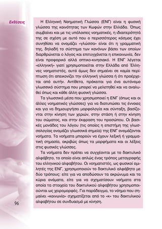 ∂Îı¤ÛÂÈ˜      ∏ ∂ÏÏËÓÈÎ‹ ¡ÔËÌ·ÙÈÎ‹ °ÏÒÛÛ· (∂¡°) Â›Ó·È Ë Ê˘ÛÈÎ‹
           ÁÏÒÛÛ· ÙË˜ ÎÔÈÓﬁÙËÙ·˜ ÙˆÓ ∫ˆÊÒÓ ÛÙËÓ ∂ÏÏ¿‰·. Ÿˆ˜
           Û˘Ì‚·›ÓÂÈ Î·È ÌÂ ÙÈ˜ ˘ﬁÏÔÈÂ˜ ÓÔËÌ·ÙÈÎ¤˜, Ë È‰È·ÈÙÂÚﬁÙËÙ¿
           ÙË˜ ÛÂ Û¯¤ÛË ÌÂ ·˘Ùﬁ Ô˘ Ô ÂÚÈÛÛﬁÙÂÚÔ˜ ÎﬁÛÌÔ˜ ¤¯ÂÈ
           Û˘ÓËı›ÛÂÈ Ó· ÔÓÔÌ¿˙ÂÈ «ÁÏÒÛÛ·» Â›Ó·È ﬁÙÈ Ë ÁÚ·ÌÌ·ÙÈÎ‹
           ÙË˜, ‰ËÏ·‰‹ ÙÔ Û‡ÛÙËÌ· ÙˆÓ Î·ÓﬁÓˆÓ ‚¿ÛÂÈ ÙˆÓ ÔÔ›ˆÓ
           ‰È·ÚıÚÒÓÂÙ·È Ô ÏﬁÁÔ˜ Î·È ÂÈÙ˘Á¯¿ÓÂÙ·È Ë ÂÈÎÔÈÓˆÓ›·, ‰ÂÓ
           Â›Ó·È ÚÔÊÔÚÈÎﬁ ·ÏÏ¿ ÔÙÈÎÔ-ÎÈÓËÛÈ·Îﬁ. ∏ ∂¡° Ï¤ÁÂÙ·È
           «ÂÏÏËÓÈÎ‹» ÁÈ·Ù› ¯ÚËÛÈÌÔÔÈÂ›Ù·È ÛÙËÓ ∂ÏÏ¿‰· ·ﬁ ŒÏÏË-
           ÓÂ˜ ÓÔËÌ·ÙÈÛÙ¤˜, ·˘Ùﬁ ﬁÌˆ˜ ‰ÂÓ ÛËÌ·›ÓÂÈ ÛÂ Î·Ì›· ÂÚ›-
           ÙˆÛË ﬁÙÈ ·ÂÈÎÔÓ›˙ÂÈ ÙËÓ ÂÏÏËÓÈÎ‹ ÁÏÒÛÛ· ‹ ﬁÙÈ ÚÔ¤Ú¯Â-
           Ù·È ·ﬁ ·˘Ù‹Ó. ∞ÓÙ›ıÂÙ·, ÚﬁÎÂÈÙ·È ÁÈ· ¤Ó· ·˘ÙﬁÓÔÌÔ
           ÁÏˆÛÛÈÎﬁ Û‡ÛÙËÌ· Ô˘ ÌÔÚÂ› Ó· ÌÂÏÂÙËıÂ› Î·È Ó· ·Ó·Ï˘-
           ıÂ› ﬁˆ˜ Î·È Î¿ıÂ ¿ÏÏË Ê˘ÛÈÎ‹ ÁÏÒÛÛ·.
              Δ· ÁÏˆÛÛÈÎ¿ Ì¤Û· Ô˘ ¯ÚËÛÈÌÔÔÈÂ› Ë ∂¡° (ﬁˆ˜ Î·È ÔÈ
           ¿ÏÏÂ˜ ÓÔËÌ·ÙÈÎ¤˜ ÁÏÒÛÛÂ˜) ÁÈ· Ó· ‰È·Ù˘ÒÛÂÈ ÙÈ˜ ¤ÓÓÔÈÂ˜
           Î·È ÁÈ· Ó· ‰ËÌÈÔ˘ÚÁ‹ÛÂÈ ÌÔÚÊÔÏÔÁ›· Î·È Û‡ÓÙ·ÍË, ‚·Û›˙Ô-
           ÓÙ·È ÛÙËÓ Î›ÓËÛË ÙˆÓ ¯ÂÚÈÒÓ, ÛÙËÓ ÛÙ¿ÛË ‹ ÛÙËÓ Î›ÓËÛË
           ÙÔ˘ ÛÒÌ·ÙÔ˜, Î·È ÛÙËÓ ¤ÎÊÚ·ÛË ÙÔ˘ ÚÔÛÒÔ˘. OÈ ‚·ÛÈ-
           Î¤˜ ÌÔÓ¿‰Â˜ ÙÔ˘ ÏﬁÁÔ˘ (ÙÈ˜ ÔÔ›Â˜ Ë ÂÈÛÙ‹ÌË ÙË˜ ÁÏˆÛ-
           ÛÔÏÔÁ›·˜ ÔÓÔÌ¿˙ÂÈ ÁÏˆÛÛÈÎ¿ ÛËÌÂ›·) ÙË˜ ∂¡° ÔÓÔÌ¿˙ÔÓÙ·È
           ÓÔ‹Ì·Ù·. Δ· ÓÔ‹Ì·Ù· ÌÔÚÔ‡Ó Ó· ¤¯Ô˘Ó ÏÂÍÈÎ‹ ‹ ÁÚ·ÌÌ·-
           ÙÈÎ‹ ÛËÌ·Û›·, ·ÎÚÈ‚Ò˜ ﬁˆ˜ Ù· ÌÔÚÊ‹Ì·Ù· Î·È ÔÈ Ï¤ÍÂÈ˜
           ÛÙÈ˜ Ê˘ÛÈÎ¤˜ ÁÏÒÛÛÂ˜.
              Δ· ÓÔ‹Ì·Ù· ‰ÂÓ Ú¤ÂÈ Ó· Û˘Á¯¤ÔÓÙ·È ÌÂ ÙÔ ‰·ÎÙ˘ÏÈÎﬁ
           ·ÏÊ¿‚ËÙÔ, ÙÔ ÔÔ›Ô Â›Ó·È ·ÏÒ˜ ¤Ó·˜ ÙÚﬁÔ˜ ÌÂÙ·ÁÚ·Ê‹˜
           ÙÔ˘ ÂÏÏËÓÈÎÔ‡ ·ÏÊ·‚‹ÙÔ˘. OÈ ÓÔËÌ·ÙÈÛÙ¤˜, ˆ˜ Ê˘ÛÈÎÔ› ÔÌÈ-
           ÏËÙ¤˜ ÙË˜ ∂¡°, ¯ÚËÛÈÌÔÔÈÔ‡Ó ÙÔ ‰·ÎÙ˘ÏÈÎﬁ ·ÏÊ¿‚ËÙÔ ÌÂ
           ‰‡Ô ÙÚﬁÔ˘˜: Â›ÙÂ ÁÈ· Ó· ·Ô‰ÒÛÔ˘Ó Ù· ·ÎÚÒÓ˘Ì· Î·È Ù·
           Î‡ÚÈ· ÔÓﬁÌ·Ù·, Â›ÙÂ ÁÈ· Ó· Û¯ËÌ·Ù›ÛÔ˘Ó ÓÔ‹Ì·Ù· ÛÙ·
           ÔÔ›· Ù· ÛÙÔÈ¯Â›· ÙÔ˘ ‰·ÎÙ˘ÏÈÎÔ‡ ·ÏÊ·‚‹ÙÔ˘ ¯ÚËÛÈÌÔÔÈ-
           Ô‡ÓÙ·È ˆ˜ ¯ÂÈÚÔÌÔÚÊ¤˜. °È· ·Ú¿‰ÂÈÁÌ·, ÙÔ ÓﬁËÌ· Ô˘ ÛË-
           Ì·›ÓÂÈ «ÎÔÈÓˆÓ›·» Û¯ËÌ·Ù›˙ÂÙ·È ·ﬁ ÙÔ «Î» ÙÔ˘ ‰·ÎÙ˘ÏÈÎÔ‡
           ·ÏÊ·‚‹ÙÔ˘ ÛÂ Û˘Ó‰˘·ÛÌﬁ ÌÂ Î›ÓËÛË.
  96
 