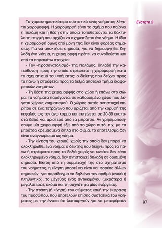 ΔÔ ¯·Ú·ÎÙËÚÈÛÙÈÎﬁÙÂÚÔ Û˘ÛÙ·ÙÈÎﬁ ÂÓﬁ˜ ÓÔ‹Ì·ÙÔ˜ Ï¤ÁÂ-       ∂ÓﬁÙËÙ· 2
Ù·È ¯ÂÈÚÔÌÔÚÊ‹. ∏ ¯ÂÈÚÔÌÔÚÊ‹ Â›Ó·È ÙÔ Û¯‹Ì· Ô˘ ·›ÚÓÂÈ
Ë ·Ï¿ÌË Î·È Ë ı¤ÛË ÛÙËÓ ÔÔ›· ÙÔÔıÂÙÔ‡ÓÙ·È Ù· ‰¿ÎÙ˘-
Ï· ÙË ÛÙÈÁÌ‹ Ô˘ ·Ú¯›˙ÂÈ Ó· Û¯ËÌ·Ù›˙ÂÙ·È ¤Ó· ÓﬁËÌ·. ∏ ›‰È·
Ë ¯ÂÈÚÔÌÔÚÊ‹ ﬁÌˆ˜ ·ﬁ ÌﬁÓË ÙË˜ ‰ÂÓ Â›Ó·È ÊÔÚ¤·˜ ÛËÌ·-
Û›·˜. °È· Ó· ·ÔÎÙ‹ÛÂÈ ÛËÌ·Û›·, ÁÈ· Ó· ‰ËÌÈÔ˘ÚÁËıÂ› ‰Ë-
Ï·‰‹ ¤Ó· ÓﬁËÌ·, Ë ¯ÂÈÚÔÌÔÚÊ‹ Ú¤ÂÈ Ó· Û˘ÓÔ‰Â‡ÂÙ·È Î·È
·ﬁ Ù· ·Ú·Î¿Ùˆ ÛÙÔÈ¯Â›·:
   - ΔÔÓ «ÚÔÛ·Ó·ÙÔÏÈÛÌﬁ» ÙË˜ ·Ï¿ÌË˜, ‰ËÏ·‰‹ ÙËÓ Î·-
ÙÂ‡ı˘ÓÛË ÚÔ˜ ÙËÓ ÔÔ›· ÛÙÚ¤ÊÂÙ·È Ë ¯ÂÈÚÔÌÔÚÊ‹ Î·Ù¿
ÙÔ Û¯ËÌ·ÙÈÛÌﬁ ÙÔ˘ ÓÔ‹Ì·ÙÔ˜: Ô ‰Â›ÎÙË˜ Ô˘ ‰Â›¯ÓÂÈ ÚÔ˜
Ù· ¿Óˆ ‹ ÛÙÚ¤ÊÂÙ·È ÚÔ˜ Ù· ‰ÂÍÈ¿ ·ÔÙÂÏÂ› ÙÌ‹Ì· ‰È·ÊÔ-
ÚÂÙÈÎÒÓ ÓÔËÌ¿ÙˆÓ.
   - ΔË ı¤ÛË ÙË˜ ¯ÂÈÚÔÌÔÚÊ‹˜ ÛÙÔ ¯ÒÚÔ ‹ Â¿Óˆ ÛÙÔ ÛÒ-
Ì·: Ù· ÓÔ‹Ì·Ù· ·Ú¿ÁÔÓÙ·È ÛÂ Î·ıÔÚÈÛÌ¤ÓÔ ¯ÒÚÔ Ô˘ Ï¤-
ÁÂÙ·È ¯ÒÚÔ˜ ÓÔËÌ·ÙÈÛÌÔ‡. O ¯ÒÚÔ˜ ·˘Ùﬁ˜ ·ÓÙÈÛÙÔÈ¯Â› Â-
Ú›Ô˘ ÛÂ ¤Ó· ÙÂÙÚ¿ÁˆÓÔ Ô˘ ÔÚ›˙ÂÙ·È ·ﬁ ÙËÓ ÎÔÚ˘Ê‹ ÙË˜
ÎÂÊ·Ï‹˜ ˆ˜ ÙÔÓ ¿Óˆ ÎÔÚÌﬁ Î·È ÂÎÙÂ›ÓÂÙ·È ÛÂ 20-30 ÂÎ·ÙÔ-
ÛÙ¿ ‰ÂÍÈ¿ Î·È ·ÚÈÛÙÂÚ¿ ·ﬁ Ù· ÌÚ¿ÙÛ·. ∞Ó ¯ÚËÛÈÌÔÔÈ‹-
ÛÔ˘ÌÂ Ì›· ¯ÂÈÚÔÌÔÚÊ‹ ¤Íˆ ·ﬁ ÙÔ ¯ÒÚÔ ·˘Ùﬁ, .¯. ÌÂ Ù·
ÌÚ¿ÙÛ· ÎÚÂÌ·ÛÌ¤Ó· ‰›Ï· ÛÙÔ ÛÒÌ·, ÙÔ ·ÔÙ¤ÏÂÛÌ· ‰ÂÓ
Â›Ó·È ·Ó·ÁÓˆÚ›ÛÈÌÔ ˆ˜ ÓﬁËÌ·.
   - ΔËÓ Î›ÓËÛË ÙÔ˘ ¯ÂÚÈÔ‡, ¯ˆÚ›˜ ÙËÓ ÔÔ›· ‰ÂÓ ÌÔÚÂ› Ó·
ÔÏÔÎÏËÚˆıÂ› ¤Ó· ÓﬁËÌ·: Ô ‰Â›ÎÙË˜ Ô˘ ‰Â›¯ÓÂÈ ÚÔ˜ Ù· ¿-
Óˆ ‹ ÛÙÚ¤ÊÂÙ·È ÚÔ˜ Ù· ‰ÂÍÈ¿ ¯ˆÚ›˜ Ó· ÎÈÓÂ›Ù·È ‰ÂÓ Â›Ó·È
ÔÏÔÎÏËÚˆÌ¤ÓÔ ÓﬁËÌ·, ‰ÂÓ ·ÓÙÈÛÙÔÈ¯Â› ‰ËÏ·‰‹ ÛÂ ÔÚÈÛÌ¤ÓË
ÛËÌ·Û›·. ∂ÎÙﬁ˜ ·ﬁ ÙË Û˘ÌÌÂÙÔ¯‹ ÙË˜ ÛÙÔ Û¯ËÌ·ÙÈÛÌﬁ
ÙÔ˘ ÓÔ‹Ì·ÙÔ˜, Ë Î›ÓËÛË ÌÔÚÂ› Ó· Â›Ó·È Î·È ÊÔÚ¤·˜ ¿ÏÏˆÓ
ÛËÌ·ÛÈÒÓ, ÁÈ· ·Ú¿‰ÂÈÁÌ· Ó· ‰ËÏÒÓÂÈ ÙÔÓ ·ÚÈıÌﬁ (ÂÓÈÎﬁ ‹
ÏËı˘ÓÙÈÎﬁ), ÙÔ Ì¤ÁÂıÔ˜ ÂÓﬁ˜ ·ÓÙÈÎÂÈÌ¤ÓÔ˘ (ÌÈÎÚﬁÙÂÚÔ ‹
ÌÂÁ·Ï‡ÙÂÚÔ), ·ÎﬁÌ· Î·È ÙË Û˘¯ÓﬁÙËÙ· Ì›·˜ ÂÓ¤ÚÁÂÈ·˜.
   - ΔËÓ ÛÙ¿ÛË (‹ Î›ÓËÛË) ÙÔ˘ ÛÒÌ·ÙÔ˜ Î·È/‹ ÙËÓ ¤ÎÊÚ·ÛË
ÙÔ˘ ÚÔÛÒÔ˘, Ô˘ ·ÔÙÂÏÔ‡Ó Â›ÛË˜ Û˘ÛÙ·ÙÈÎ¿ ÙÔ˘ ÓÔ‹-
Ì·ÙÔ˜ ÌÂ ÙËÓ ¤ÓÓÔÈ· ﬁÙÈ ÏÂÈÙÔ˘ÚÁÔ‡Ó ÁÈ· Ó· ÌÂÙ·Ê¤ÚÔ˘Ó
                                                                97
 