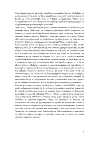 Αποκεντρωμένη Διοίκηση, αφ΄ ετέρου η οριοθέτηση των αρμοδιοτήτων των δύο βαθμών της
αυτοδιοίκησης επί της αρχής της δοτής αρμοδιότητας, όπως αυτή σαφέστατα διαπνέει τη
Συνθήκη για τη λειτουργία της ΕΕ. Έτσι, οι δύο βαθμοί λειτουργούν μόνο εντός των ορίων
των αρμοδιοτήτων που τους απονέμονται και οι σχέσεις τους δεν είναι σχέσεις ιεραρχίας και
ελέγχου αλλά σχέσεις συνεργασίας και συναλληλίας.
Οι νέες δομές, λιγότερες και πιο ενισχυμένες, μπορούν να εντάξουν καλύτερα στον τρόπο
λειτουργίας τους τις βασικές αρχές της Συνθήκης της Λισσαβώνας, δηλαδή της εγγύτητας, της
διαφάνειας σε όλα τα επίπεδα διακυβέρνησης (διαδικασία λήψης αποφάσεων, διοικητική και
οικονομική διαφάνεια, εκλογικές διαδικασίες, συμμετοχή κοινωνίας των πολιτών, δημόσια
ηθική αιρετών και προσωπικού της αυτοδιοίκησης), της εξωστρέφειας, του σεβασμού των
ανθρωπίνων δικαιωμάτων, της συμμετοχικής δημοκρατίας αλλά και της εμβάθυνσης.
Αυτή η τελευταία έννοια, τόσο βασική για την ουσιαστική ολοκλήρωση της ΕΕ, αποτελεί
πρόκληση, καθώς για να επιτευχθεί σε ευρωπαϊκό επίπεδο, χρειάζεται να ξεκινήσει ήδη από
τα πρώτα επίπεδα διακυβέρνησης, την αυτοδιοίκηση. Και προς αυτήν την κατεύθυνση κινείται
και ο ΚΑΛΛΙΚΡΑΤΗΣ όταν εμπεριέχει και προωθεί την έννοια της εξωστρέφειας της
αυτοδιοίκησης και της ενίσχυσης της αντίληψης ότι το έργο το οποίο επιτελείται σε κοινοτικό
επίπεδο είναι έργο το οποίο επηρεάζει αλλά και μπορεί να συμβάλει στη διαμόρφωση του και
η αυτοδιοίκηση. Όλα αυτά αποτυπώνονται μέσα από διατάξεις σχετικά με τα δίκτυα
αδελφοποιήσεων, τις διεθνείς συνεργασίες, τα κοινοτικά προγράμματα και πρωτοβουλίες, τη
συμμετοχή των αιρετών στην Επιτροπή των Περιφερειών, με την συνακόλουθη εμπλοκή της
στη διαδικασία παραγωγής κοινοτικών πολιτικών. Σε αυτήν τη διαδικασία, γίνεται ένα
επιπλέον άνοιγμα με την ενδυνάμωση της συμμετοχικής διαδικασίας και της συμμετοχής των
πολιτών, όπως και με την πρωτοβουλία των πολιτών για τη νομοθετική διαδικασία σε
κοινοτικό επίπεδο, με τα δημοψηφίσματα, τα τοπικά συμβούλια νέων, την πλήρη διαφάνεια
και την πρόσβαση των πολιτών σε όλες τις αποφάσεις και τις υπηρεσίες της αυτοδιοίκησης.
Επιπλέον, και με βάση το πνεύμα που διατρέχει τη Συνθήκη, ο ΚΑΛΛΙΚΡΑΤΗΣ εισάγει μία
σειρά από διαδικασίες οι οποίες είτε δεν υπήρχαν το προηγούμενο νομοθετικό πλαίσιο, είτε
δεν εμφανίζονταν τόσο ισχυροποιημένα και δομημένα, όπως: η αναγνώριση του δικαιώματος
συμμετοχής στις εκλογικές διαδικασίες, πλην των πολιτών της ΕΕ, και σε ομογενείς και σε
νομίμως διαμένοντες αλλοδαπούς υπηκόους τρίτων χωρών (σύμφωνα με την κείμενη
νομοθεσία), η δημιουργία συμβουλίου ένταξης των μεταναστών, η πρόβλεψη για
συμπαραστάτη του πολίτη και της επιχείρησης σε δημοτικό και περιφερειακό επίπεδο, η
ανάρτηση όλων των αποφάσεων στις ιστοσελίδες των Δήμων και Περιφερειών, η σύσταση
επιτροπών ποιότητας ζωής, οι συνελεύσεις των κατοίκων, η δημιουργία δικτύων Δήμων και
Περιφερειών και η συμμετοχή αυτών σε ευρωπαϊκά και διεθνή προγράμματα, η αναγνώριση
της αυξημένης ανάγκης που έχουν οι νησιωτικές περιοχές με τη σύσταση ερευνητικού
ινστιτούτου για σχετικές πολιτικές.




                                                                                          9
 