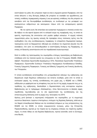 αναπτυξιακό του ρόλο, δεν μπορούσε παρά να είναι η σημερινή κρατική Περιφέρεια, από την
οποία άλλωστε ο νέος δεύτερος βαθμός θα μπορέσει να αναλάβει και αρμοδιότητες για
τοπικές υποθέσεις περιφερειακής κλίμακας ή και για κρατικές υποθέσεις που θα μπορούν να
ασκηθούν από την δευτεροβάθμια αυτοδιοίκηση, σε συνδυασμό με την μεταφορά των
αναλογούντων ανθρώπινων και οικονομικών πόρων από την καταργούμενη κρατική
Περιφέρεια.
       Με τον τρόπο αυτό, θα αποκτήσει και ουσιαστικό περιεχόμενο η πολιτική εντολή που
θα λάβουν τα νέα αιρετά όργανα από το εκλογικό σώμα της περιφέρειάς τους, το οποίο σε
αρκετές περιπτώσεις θα αποτελείται από μεγάλο αριθμό εκλογέων. Η ισχυρή πολιτική
νομιμοποίηση μέσω της άμεσης εκλογής θα προσφέρει στους πολιτικούς ηγέτες που θα
αναδειχθούν στις νέες αυτοδιοικούμενες περιφέρειες το απαραίτητο δημοκρατικό έρεισμα,
προκειμένου αυτοί να διαχειριστούν σθεναρά και υπεύθυνα την σημαντική εξουσία που θα
αναλάβουν, έτσι ώστε να απελευθερωθούν οι αναπτυξιακές δυνάμεις της Περιφέρειας, οι
οποίες επί δεκαετίες καταπνίγονται από τον παραδοσιακό συγκεντρωτισμό.


Κατά το στάδιο της προετοιμασίας του νομοσχεδίου επίσημες προσκλήσεις για διαβούλευση
στάλθηκαν από την πολιτική ηγεσία του υπουργείου σε: όλα τα Υπουργεία, ΚΕΔΚΕ, ΕΝΑΕ,
ΑΔΕΔΥ, Πανελλήνια Ομοσπονδία Εργαζομένων ΟΤΑ, Πανελλήνια Ομοσπονδία Υπαλλήλων
Περιφερειών, Ομοσπονδία Συλλόγων Υπαλλήλων Νομαρχιακών Αυτοδιοικήσεων Ελλάδας,
Γενικούς Γραμματείς Περιφερειών, Γενικούς και Ειδικούς Γραμματείς και Γενικούς Διευθυντές
του Υπουργείου.


Η τοπική αυτοδιοίκηση ανταποκρίθηκε στο μεταρρυθμιστικό κάλεσμα της κυβέρνησης και
διοργάνωσε σειρά δημόσιων εκδηλώσεων και έκτακτα συνέδρια, μέσα από τα οποία οι
συλλογικοί φορείς της τοπικής αυτοδιοίκησης στη χώρα μας, η ΚΕΔΚΕ και η ΕΝΑΕ,
εκδήλωσαν με ψηφίσματα και τις αποφάσεις τους και την επί της αρχής συμφωνία τους με τις
προθέσεις της κυβέρνησης. Ακολούθησε η δημοσιοποίηση ενός εκτεταμένου κειμένου
διαβούλευσης για το πρόγραμμα «Καλλικράτης», όπου διατυπώνονταν οι βασικές αρχές
νομοθετικής   πρωτοβουλίας   για   τη   νέα   αρχιτεκτονική   της   αυτοδιοίκησης   και   της
αποκεντρωμένης διοίκησης κατά τις αρχές τους Ιανουαρίου του 2010.
Αμέσως μετά ξεκίνησε η νομοτεχνική επεξεργασία του νομοσχεδίου, με τη συμμετοχή
ανώτατων δικαστικών, έγκριτων επιστημόνων, στελεχών της δημόσιας διοίκησης, αλλά και με
τον διαρκή εποικοδομητικό διάλογο και την ανταλλαγή απόψεων με τους εκπροσώπους της
ΚΕΔΚΕ και την ΕΝΑΕ, οι οποίοι ενημερώνονταν συνεχώς, μέσω της Επιτροπής
Παρακολούθησης, σχετικά με την πορεία και τις επιμέρους επιλογές του παρόντος σχεδίου
νόμου, το οποίο τέθηκε σε νέα δημόσια διαβούλευση, προτού κατατεθεί, κατά το Σύνταγμα,
στην Βουλή.




                                                                                          107
 