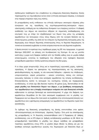 εξειδικευμένα προβλήματα που υπερβαίνουν τις υπάρχουσες διοικητικές διαιρέσεις. Κοινός
παρανομαστής των πρωτοβουλιών αυτών είναι η επίτευξη οικονομιών κλίμακας, η συνέργεια
στην παροχή υπηρεσιών προς τους πολίτες

Οι μεταρρυθμίσεις αυτές επιδιώκουν την επίτευξη καλύτερων οικονομιών κλίμακας μέσω
συνεργειών     και   της   προώθησης   της   συμπληρωματικότητας οικονομικών   πόρων,
υλικοτεχνικής υποδομής και του ανθρώπινου δυναμικού των επιμέρους ενοτήτων. Η εδαφική
αναδιάταξη των Δήμων και κοινοτήτων οδήγησε σε σημαντικές αναδιαρθρώσεις στο
εσωτερικό τους με στόχο τον εξορθολογισμό των δομών τους μέσω της μεταφοράς
αρμοδιοτήτων και λειτουργιών στους νέους δήμους από την κεντρική διοίκηση και τις
αποκεντρωμένες μονάδες της αλλά και την ενίσχυση της δημοκρατικής λειτουργίας μέσω της
δημιουργίας νέων θεσμών δημοτικής αποκέντρωσης όπως τα δημοτικά διαμερίσματα, τα
τοπικά και συνοικιακά συμβούλια τα οποία εκπροσωπούνται στα νέα δημοτικά συμβούλια.

Η Δανία αποτελεί το κυριότερο ίσως παράδειγμα χώρας της ΕΕ που προχώρησε, το χρονικό
διάστημα 2002-2007, σε αλλαγές στο Αυτοδιοικητικό της Σύστημα. Αν και ως μοντέλο
ανάπτυξης η χώρα αυτή διαφέρει αισθητά από την Ελλάδα καθώς είναι σε μεγάλο βαθμό
αποκεντρωμένη, εντούτοις τα προβλήματα που οδήγησαν στην πρόσφατη διοικητική
μεταρρύθμιση εμφανίζουν πολλές ομοιότητες ανάμεσα στις δύο χώρες.


Η εν λόγω χώρα αντιμετωπίζει, όπως και οι περισσότερες ευρωπαϊκές χώρες, τεράστιες
προκλήσεις. Η έξαρση του φαινομένου της παγκοσμιοποίησης και της οικονομικής
φιλελευθεροποίησης της αγοράς, τα νέα κοινωνικά δεδομένα - γήρανση του πληθυσμού,
υπογεννητικότητα, εισροή μεταναστών - ασκούν εντονότατες πιέσεις στο σύστημα
κοινωνικής πρόνοιας το οποίο είναι κατεξοχήν αρμοδιότητα της τοπικής αυτοδιοίκησης.
Επανεξετάζοντας λοιπόν τη λειτουργία του συστήματος τοπικής και περιφερειακής
αυτοδιοίκησης, το οποίο είχε ήδη διανύσει περίπου 30 χρόνια ζωής, διαπιστώθηκε ότι το
μικρό μέγεθος των διοικητικών δομών των Δήμων, ο μη ξεκάθαρος καταμερισμός
των αρμοδιοτήτων και η ύπαρξη επικαλύψεων ανάμεσα στα τρία διοικητικά επίπεδα
καθιστούσαν το σύστημα δαπανηρό και αναποτελεσματικό. Η μέχρι τότε διαίρεση των
αρμοδιοτήτων θεωρήθηκε ότι δεν ήταν οικονομικά συμφέρουσα ενώ το μέγεθος των
Περιφερειών και των Δήμων δεν ήταν ικανό να συμβάλλει στην αποτελεσματική άσκηση των
αρμοδιοτήτων και ο υφιστάμενος καταμερισμός των αρμοδιοτήτων του δημοσίου τομέα ήταν
ακατάλληλος.


Το έμβλημα της διοικητικής μεταρρύθμισης της Δανίας αποτυπώθηκε στην φράση
«Αποτελεσματικότερος και Απλούστερος Δημόσιος Τομέας». Έτσι μετά την ολοκλήρωσης
της μεταρρύθμισης οι 14 Κομητείες αντικαταστάθηκαν από 5 Περιφέρειες (β΄ βαθμός
αυτοδιοίκησης), ενώ οι 275 Δήμοι (α΄ βαθμός αυτοδιοίκησης) μειώθηκαν σε 98. Μετά την
μεταρρυθμιστική προσπάθεια το μέγεθος των Δήμων αυξήθηκε και μεταφέρθηκαν
περαιτέρω αρμοδιότητες στους ΟΤΑ, οι μεγάλοι Δήμοι έθεσαν τις βάσεις για μια πιο
ξεκάθαρη κατανομή αρμοδιοτήτων γεγονός που δημιούργησε μια διοικητική δομή με

                                                                                      29
 