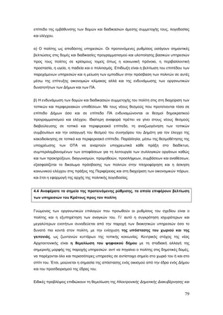 επίπεδο της εμβάθυνσης των δομών και διαδικασιών άμεσης συμμετοχής τους, λογοδοσίας
και ελέγχου.


α) Ο πολίτης ως αποδέκτης υπηρεσιών. Οι προτεινόμενες ρυθμίσεις εισάγουν σημαντικές
βελτιώσεις στις δομές και διαδικασίες προγραμματισμού και υλοποίησης βασικών υπηρεσιών
προς τους πολίτες σε κρίσιμους τομείς όπως η κοινωνική πρόνοια, η περιβαλλοντική
προστασία, η υγεία, η παιδεία και ο πολιτισμός. Επιδίωξη είναι η βελτίωση του επιπέδου των
παρεχόμενων υπηρεσιών και η μείωση των εμποδίων στην πρόσβαση των πολιτών σε αυτές
μέσω της επίτευξης οικονομιών κλίμακας αλλά και της ενδυνάμωσης των οργανωτικών
δυνατοτήτων των Δήμων και των ΠΑ.


β) Η ενδυνάμωση των δομών και διαδικασιών συμμετοχής του πολίτη στις στη διαχείριση των
τοπικών και περιφερειακών υποθέσεων. Με τους νέους θεσμούς που προτείνονται τόσο σε
επίπεδο Δήμων όσο και σε επίπεδο ΠΑ ενδυναμώνονται οι θεσμοί δημοκρατικού
προγραμματισμού και ελέγχου. Ιδιαίτερη αναφορά πρέπει να γίνει στους νέους θεσμούς
διαβούλευσης σε τοπικό και περιφερειακό επίπεδο, τη αναζωογόνηση των τοπικών
συμβουλίων και την εισαγωγή του θεσμού του συνηγόρου του Δημότη για τον έλεγχο της
κακοδιοίκησης σε τοπικό και περιφερειακό επίπεδο. Παράλληλα, μέσω της θεσμοθέτησης της
υποχρέωσης     των   ΟΤΑ   να   αναρτούν    υποχρεωτικά    κάθε   πράξη   στο   διαδίκτυο,
συμπεριλαμβανομένων των αποφάσεων για τη λειτουργία των συλλογικών οργάνων καθώς
και των προκηρύξεων, διαγωνισμών, προμηθειών, προσλήψεων, συμβάσεων και αναθέσεων,
εξασφαλίζεται το δικαίωμα πρόσβασης των πολιτών στην πληροφόρηση και η άσκηση
κοινωνικού ελέγχου στις πράξεις της Περιφέρειας και στη διαχείριση των οικονομικών πόρων,
και έτσι η εφαρμογή της αρχής της πολιτικής λογοδοσίας.


4.4 Αναφέρατε τα σημεία της προτεινόμενης ρύθμισης, τα οποία επιφέρουν βελτίωση
των υπηρεσιών του Κράτους προς τον πολίτη


Γνώμονας των οργανωτικών επιλογών που προωθούν οι ρυθμίσεις του σχεδίου είναι ο
πολίτης και η εξυπηρέτηση των αναγκών του. Γι’ αυτό η συγκρότηση ισχυρότερων και
μεγαλύτερων ενοτήτων συνοδεύεται από την παροχή των διοικητικών υπηρεσιών όσο το
δυνατό πιο κοντά στον πολίτη, με την ενίσχυση της υπόστασης του χωριού και της
γειτονιάς, ως ζωντανών κυττάρων της τοπικής κοινωνίας. Κεντρικός στόχος της νέας
Αρχιτεκτονικής είναι η θεμελίωση του ψηφιακού δήμου με τη σταδιακή αλλαγή της
σημερινής μορφής της παροχής υπηρεσιών: αντί να πηγαίνει ο πολίτης στις δημοτικές δομές,
να παρέχονται όλο και περισσότερες υπηρεσίες σε αντίστοιχο σημείο στο χωριό του ή και στο
σπίτι του. Έτσι, μειώνεται η σημασία της απόστασης ενός οικισμού από την έδρα ενός Δήμου
και του προσδιορισμού της έδρας του.


Ειδικές προβλέψεις επιδιώκουν τη θεμελίωση της Ηλεκτρονικής Δημοτικής Διακυβέρνησης και


                                                                                       79
 