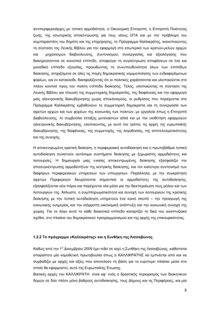 αντιπεριφερειάρχες με τοπική αρμοδιότητα, η Οικονομική Επιτροπή, η Επιτροπή Ποιότητας
ζωής, της εσωτερικής αποκέντρωσης για τους νέους ΟΤΑ και με την πρόβλεψη του
συμπαραστάτη του δημότη και της επιχείρησης, το Πρόγραμμα Καλλικράτης, ικανοποιώντας
τη σύσταση της Λευκής Βίβλου για την εφαρμογή στο εσωτερικό των κρατών-μελών αρχών
και    μηχανισμών      διαβούλευσης,    συντονισμού,    συνεργασίας    και    αξιολόγησης    που
διακηρύσσονται σε κοινοτικό επίπεδο, αποφεύγει τη συγκέντρωση αποφάσεων σε ένα και
μοναδικό επίπεδο εξουσίας, προωθώντας τη συνυπευθυνότητα όλων των επιπέδων
διοίκησης, στηριζόμενο σε όλες τις πηγές δημοκρατικής νομιμοποίησης των ενδιαφερόμενων
φορέων, και εν κατακλείδι, διασφαλίζοντας ότι οι πολιτικές χαράσσονται και υλοποιούνται στο
πλέον κοντινό προς τον πολίτη επίπεδο διοίκησης. Τέλος, υλοποιώντας τη σύσταση της
Λευκής Βίβλου για τόνωση της συμμετοχικής δημοκρατίας, της διαφάνειας και την εφαρμογή
μιας ηλεκτρονικής διακυβέρνησης χωρίς αποκλεισμούς, οι ρυθμίσεις που περιέχονται στο
Πρόγραμμα Καλλικράτης εμβαθύνουν τη συμμετοχική δημοκρατία και τη συνεργασία των
αιρετών αρχών και των φορέων της κοινωνίας των πολιτών, με εργαλεία όπως η Επιτροπή
Διαβούλευσης, το συμβούλιο ένταξης μεταναστών αλλά και με την υιοθέτηση εφαρμογών
ηλεκτρονικής διακυβέρνησης, υλοποιώντας, με αυτό τον τρόπο, τις αρχές της ευρωπαϊκής
διακυβέρνησης, της διαφάνειας, της συμμετοχής, της λογοδοσίας, της αποτελεσματικότητας
και της συνοχής.

Η αποκεντρωμένη κρατική διοίκηση, η περιφερειακή αυτοδιοίκηση και η πρωτοβάθμια τοπική
αυτοδιοίκηση συνιστούν αυτόνομα συστήματα διοίκησης με ξεχωριστές αρμοδιότητες και
λειτουργίες. Η δημιουργία μιας ενιαίας αποκεντρωμένης διοίκησης εξασφαλίζει την
αποσυγκέντρωσης αρμοδιοτήτων της κεντρικής διοίκησης, και τον καλύτερο συντονισμό των
διαφόρων περιφερειακών υπηρεσιών των υπουργείων. Παράλληλα, με την συγκρότηση
αιρετών   Περιφερειών    διευρύνονται    σημαντικά     οι   αρμοδιότητες     της   αυτοδιοίκησης,
εξασφαλίζονται νέοι πόροι και παρέχονται νέα μέσα για την διεκπεραίωση τους ρόλου και των
λειτουργιών της. Άλλωστε, η συμπληρωματικότητα και συνοχή των λειτουργιών της κρατικής
διοίκησης με την τοπική αυτοδιοίκηση υπηρετούν ένα κοινό σκοπό – την προαγωγή της
κοινωνικής ευημερίας και την ισόρροπη οικονομική ανάπτυξη και την κοινωνική συνοχή της
χώρας. Για το λόγο αυτό το κάθε διοικητικό επίπεδο καταρτίζει το δικό του αναπτυξιακό
σχέδιο, στο πλαίσιο του δημοκρατικού προγραμματισμού και της αρχής της επικουρικότητας.




1.2.2 Το πρόγραμμα «Καλλικράτης» και η Συνθήκη της Λισσαβώνας

                   η
Καθώς από την 1 Δεκεμβρίου 2009 έχει τεθεί σε ισχύ η Συνθήκη της Λισσαβώνας, καθίσταται
απαραίτητο μία νομοθετική πρωτοβουλία όπως ο ΚΑΛΛΙΚΡΑΤΗΣ να εμπνέεται από και να
συμβαδίζει με αρχές και αξίες που αποτελούν τη βάση για το ευρύτερο πλαίσιο μέσα στο
οποίο θα εφαρμοστεί, αυτό της Ευρωπαϊκής Ένωσης.
Βασικές αρχές του ΚΑΛΛΙΚΡΑΤΗ είναι αφ΄ ενός ο δραστικός περιορισμός των διοικητικών
δομών σε δύο πλέον μόνο βαθμούς αυτοδιοίκησης, τους Δήμους και τις Περιφέρειες, και μία

                                                                                               8
 