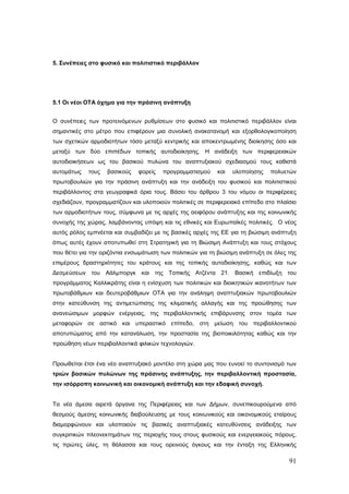 5. Συνέπειες στο φυσικό και πολιτιστικό περιβάλλον




5.1 Οι νέοι ΟΤΑ όχημα για την πράσινη ανάπτυξη


Ο συνέπειες των προτεινόμενων ρυθμίσεων στο φυσικό και πολιτιστικό περιβάλλον είναι
σημαντικές στο μέτρο που επιφέρουν μια συνολική ανακατανομή και εξορθολογικοποίηση
των σχετικών αρμοδιοτήτων τόσο μεταξύ κεντρικής και αποκεντρωμένης διοίκησης όσο και
μεταξύ των δύο επιπέδων τοπικής αυτοδιοίκησης. Η ανάδειξη των περιφερειακών
αυτοδιοικήσεων ως του βασικού πυλώνα του αναπτυξιακού σχεδιασμού τους καθιστά
αυτομάτως   τους   βασικούς   φορείς   προγραμματισμού     και   υλοποίησης   πολυετών
πρωτοβουλιών για την πράσινη ανάπτυξη και την ανάδειξη του φυσικού και πολιτιστικού
περιβάλλοντος στα γεωγραφικά όρια τους. Βάσει του άρθρου 3 του νόμου οι περιφέρειες
σχεδιάζουν, προγραμματίζουν και υλοποιούν πολιτικές σε περιφερειακό επίπεδο στο πλαίσιο
των αρμοδιοτήτων τους, σύμφωνα με τις αρχές της αειφόρου ανάπτυξης και της κοινωνικής
συνοχής της χώρας, λαμβάνοντας υπόψη και τις εθνικές και Ευρωπαϊκές πολιτικές. Ο νέος
αυτός ρόλος εμπνέεται και συμβαδίζει με τις βασικές αρχές της ΕΕ για τη βιώσιμη ανάπτυξη
όπως αυτές έχουν αποτυπωθεί στη Στρατηγική για τη Βιώσιμη Ανάπτυξη και τους στόχους
που θέτει για την οριζόντια ενσωμάτωση των πολιτικών για τη βιώσιμη ανάπτυξη σε όλες της
επιμέρους δραστηριότητες του κράτους και της τοπικής αυτοδιοίκησης, καθώς και των
Δεσμεύσεων του Αάλμποργκ και της Τοπικής Ατζέντα 21. Βασική επιδίωξη του
προγράμματος Καλλικράτης είναι η ενίσχυση των πολιτικών και διοικητικών ικανοτήτων των
πρωτοβάθμιων και δευτεροβάθμιων ΟΤΑ για την ανάληψη αναπτυξιακών πρωτοβουλιών
στην κατεύθυνση της αντιμετώπισης της κλιματικής αλλαγής και της προώθησης των
ανανεώσιμων μορφών ενέργειας, της περιβαλλοντικής επιβάρυνσης στον τομέα των
μεταφορών σε αστικό και υπεραστικό επίπεδο, στη μείωση του περιβαλλοντικού
αποτυπώματος από την κατανάλωση, την προστασία της βιοποικιλότητας καθώς και την
προώθηση νέων περιβαλλοντικά φιλικών τεχνολογιών.


Προωθείται έτσι ένα νέο αναπτυξιακό μοντέλο στη χώρα μας που ευνοεί το συντονισμό των
τριών βασικών πυλώνων της πράσινης ανάπτυξης, την περιβαλλοντική προστασία,
την ισόρροπη κοινωνική και οικονομική ανάπτυξη και την εδαφική συνοχή.


Τα νέα άμεσα αιρετά όργανα της Περιφέρειας και των Δήμων, συνεπικουρούμενα από
θεσμούς άμεσης κοινωνικής διαβούλευσης με τους κοινωνικούς και οικονομικούς εταίρους
διαμορφώνουν και υλοποιούν τις βασικές αναπτυξιακές κατευθύνσεις ανάδειξης των
συγκριτικών πλεονεκτημάτων της περιοχής τους στους φυσικούς και ενεργειακούς πόρους,
τις πρώτες ύλες, τη θάλασσα και τους ορεινούς όγκους και την ένταξη της Ελληνικής

                                                                                     91
 