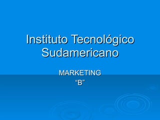 Instituto Tecnológico Sudamericano MARKETING “ B” 