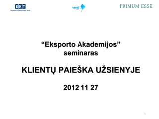 “Eksporto Akademijos”
                seminaras

       KLIENTŲ PAIEŠKA UŽSIENYJE

                    2012 11 27


                                   1
2012         PRIMUM ESSE               1
 